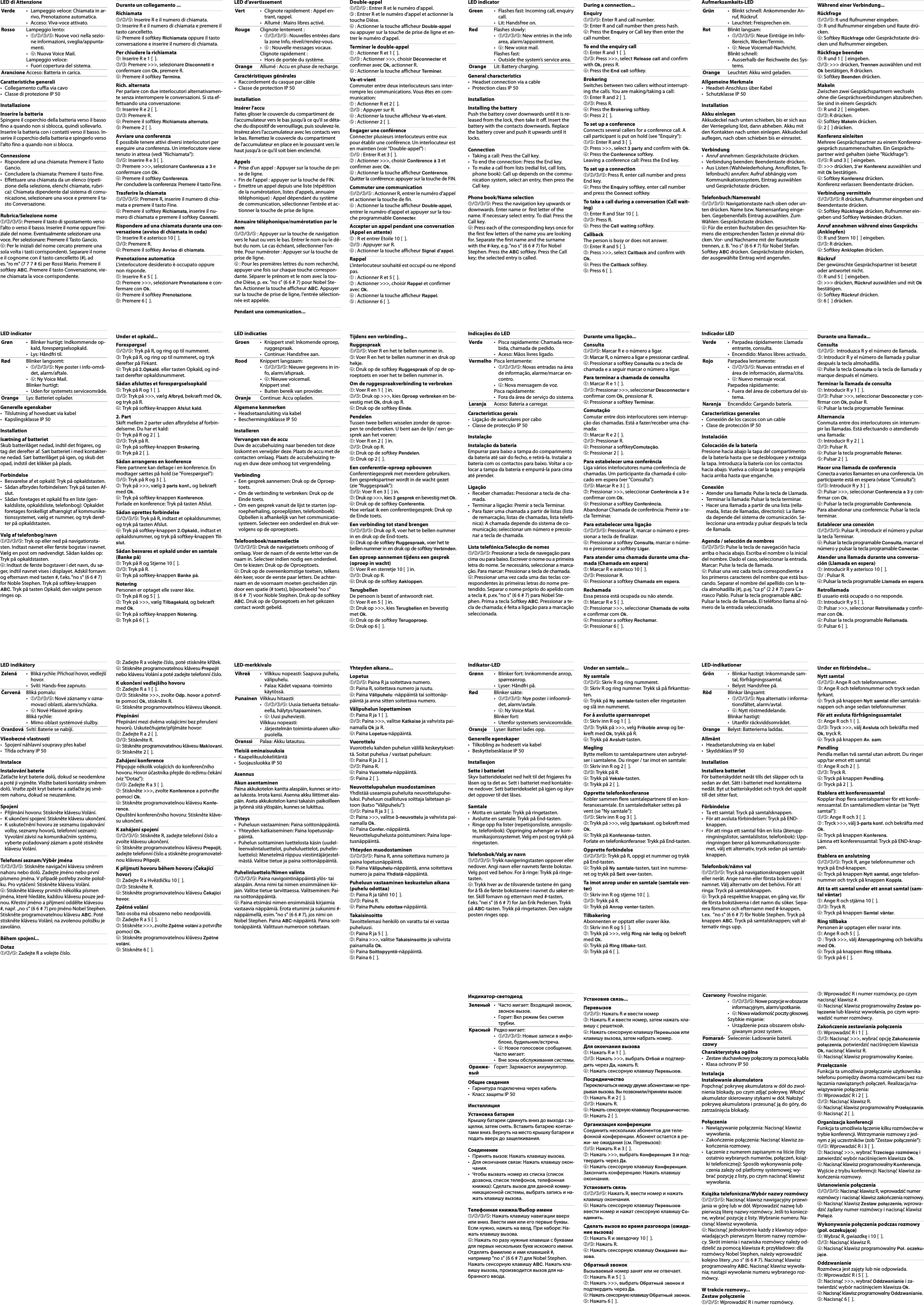 LED d’avertissementCaractéristiques générales• Raccordement du casque par câble• Classe de protection IP 50InstallationInsérer l&apos;accuFaites glisser le couvercle du compartiment de l&apos;accumulateur vers le bas jusqu&apos;à ce qu&apos;il se déta-che du dispositif de verrouillage, puis soulevez-le. Insérez alors l&apos;accumulateur avec les contacts vers le bas. Remettez le couvercle du compartiment de l&apos;accumulateur en place en le poussant vers le haut jusqu&apos;à ce qu&apos;il soit bien enclenché.Appels• Prise d&apos;un appel : Appuyer sur la touche de pri-se de ligne.• Fin de l&apos;appel : appuyer sur la touche de FIN.• Emettre un appel depuis une liste (répétition de la numérotation, listes d&apos;appels, annuaire téléphonique) : Appel dépendant du système de communication, sélectionner l&apos;entrée et ac-tionner la touche de prise de ligne.Annuaire téléphonique/numérotation par le nom➀/➁/➂/➄ : Appuyer sur la touche de navigation vers le haut ou vers le bas. Entrer le nom ou le dé-but du nom. Le cas échéant, sélectionner l&apos;en-trée. Pour numéroter : Appuyer sur la touche de prise de ligne.➃ : Pour les premières lettres du nom recherché, appuyer une fois sur chaque touche correspon-dante. Séparer le prénom et le nom avec la tou-che Dièse, p. ex. &quot;no s&quot; (6 6 # 7) pour Nobel Ste-fan. Actionner la touche afficheur ABC. Appuyer sur la touche de prise de ligne, l&apos;entrée sélection-née est appelée.Pendant une communication...Double-appel➀/➁/➄ : Entrer R et le numéro d&apos;appel.➂ : Entrer R et le numéro d&apos;appel et actionner la touche Dièse.➃ : Actionner la touche afficheur Double-appel ou appuyer sur la touche de prise de ligne et en-trer le numéro d&apos;appel.Terminer le double-appel➀ : Actionner R et 1 [  ].➁/➂ : Actionner &gt;&gt;&gt;, choisir Déconnecter et confirmer avec Ok, actionner R.➃ : Actionner la touche afficheur Terminer.Va-et-vientCommuter entre deux interlocuteurs sans inter-rompre les communications. Vous êtes en com-munication:➀ : Actionner R et 2 [  ].➁/➂ : Appuyer sur R.➃ : Actionner la touche afficheur Va-et-vient.➄ : Actionner 2 [  ].Engager une conférenceConnecter plusieurs interlocuteurs entre eux pour établir une conférence. Un interlocuteur est en maintien (voir &quot;Double-appel&quot;) :➀/➄ : Entrer R et 3 [  ].➁ : Actionner &gt;&gt;&gt;, choisir Conférence à 3 et confirmer avec Ok.➃ : Actionner la touche afficheur Conférence.Quitter la conférence: appuyer sur la touche de FIN.Commuter une communication➀/➁/➂/➄ : Actionner R, entrer le numéro d&apos;appel et actionner la touche de fin.➃ : Actionner la touche afficheur Double-appel, entrer le numéro d&apos;appel et appuyer sur la tou-che programmable Connecter.Accepter un appel pendant une conversation (Appel en attente)➀ : R et entrer Etoile 10 [  ].➁/➂ : Appuyer sur R.➃ : Actionner la touche afficheur Signal d&apos;appel.RappelL&apos;interlocuteur souhaité est occupé ou ne répond pas.➀ : Actionner R et 5 [  ].➁ : Actionner &gt;&gt;&gt;, choisir Rappel et confirmer avec Ok.➃ : Actionner la touche afficheur Rappel.➄ : Actionner 6 [  ].Vert • Clignote rapidement : Appel en-trant, rappel.• Allumé : Mains libres activé.Rouge Clignote lentement :•➀/➁/➂/➄ : Nouvelles entrées dans la zone Info, réveil/rendez-vous.•➃ : Nouvelle messages vocaux.Clignote rapidement :• Hors de portée du système.Orange Allumé : Accu en phase de recharge.LED indicatorGeneral characteristics• Headset connection via a cable• Protection class IP 50InstallationInstalling the batteryPush the battery cover downwards until it is re-leased from the lock, then take it off. Insert the battery with the contacts downwards. Replace the battery cover and push it upwards until it locks.Connection• Taking a call: Press the Call key.• To end the connection: Press the End key.• To make a call from lists (redial list, call lists, phone book): Call up depends on the commu-nication system, select an entry, then press the Call key.Phone book/Name selection➀/➁/➂/➄: Press the navigation key upwards or downwards. Enter name or  first letter of the name. If necessary select entry. To dial: Press the Call key.➃: Press each of the corresponding keys once for the first few letters of the name you are looking for. Separate the first name and the surname with the #-key, e.g. &quot;no s&quot; (6 6 # 7) for Nobel Stephen. Press the ABC softkey. Press the Call key; the selected entry is called.During a connection...Enquiry➀/➁/➄: Enter R and call number.➂: Enter R and call number then press hash.➃: Press the Enquiry or Call key then enter the call number.To end the enquiry call➀: Enter R and 1 [  ].➁/➂: Press &gt;&gt;&gt;, select Release call and confirm with Ok, press R.➃: Press the End call softkey.BrokeringSwitches between two callers without interrupt-ing the calls. You are making/taking a call:➀: Enter R and 2 [  ].➁/➂: Press R.➃: Press the Brokering softkey.➄: Press 2 [  ].To set up a conferenceConnects several callers for a conference call. A call participant is put on hold (see &quot;Enquiry&quot;):➀/➄: Enter R and 3 [  ].➁: Press &gt;&gt;&gt;, select 3 party and confirm with Ok.➃: Press the Conference softkey.Leaving a conference call: Press the End key.To set up a connection➀/➁/➂/➄: Press R, enter call number and press End key.➃: Press the Enquiry softkey, enter call number and press the Connect softkey.To take a call during a conversation (Call wait-ing)➀: Enter R and Star 10 [  ].➁/➂: Press R.➃: Press the Call waiting softkey.CallbackThe person is busy or does not answer.➀: Enter R and 5 [  ].➁: Press &gt;&gt;&gt;, select Callback and confirm with Ok.➃: Press the Callback softkey.➄: Press 6 [  ].Green • Flashes fast: Incoming call, enquiry call.• Lit: Handsfree on.Red Flashes slowly:•➀/➁/➂/➄: New entries in the info area, alarm/appointment.•➃: New voice mail.Flashes fast:• Outside the system’s service area.Orange Lit: Battery charging.Aufmerksamkeits-LEDAllgemeine Merkmale• Headset-Anschluss über Kabel• Schutzklasse IP 50InstallationAkku einlegenAkkudeckel nach unten schieben, bis er sich aus der Verriegelung löst, dann abheben. Akku mit den Kontakten nach unten einlegen. Akkudeckel auflegen, nach oben schieben bis er einrastet.Verbindung• Anruf annehmen: Gesprächstaste drücken.• Verbindung beenden: Beendentaste drücken.• Aus Listen (Wahlwiederholung, Anruflisten, Te-lefonbuch) anrufen: Aufruf abhängig vom Kommunikationssystem, Eintrag auswählen und Gesprächstaste drücken.Telefonbuch/Namenwahl➀/➁/➂/➄: Navigationstaste nach oben oder un-ten drücken. Name bzw. Namensanfang einge-ben. Gegebenenfalls Eintrag auswählen. Zum Wählen: Gesprächstaste drücken.➃: Für die ersten Buchstaben des gesuchten Na-mens die entsprechenden Tasten je einmal drü-cken. Vor- und Nachname mit der Rautetaste trennen, z. B. &quot;no s&quot; (6 6 # 7) für Nobel Stefan. Softkey ABC drücken. Gesprächstaste drücken, der ausgewählte Eintrag wird angerufen.Während einer Verbindung...Rückfrage➀/➁/➄: R und Rufnummer eingeben.➂: R und Rufnummer eingeben und Raute drü-cken.➃: Softkey Rückfrage oder Gesprächstaste drü-cken und Rufnummer eingeben.Rückfrage beenden➀: R und 1 [  ] eingeben.➁/➂: &gt;&gt;&gt; drücken, Trennen auswählen und mit Ok bestätigen, R drücken.➃: Softkey Beenden drücken.MakelnZwischen zwei Gesprächspartnern wechseln ohne die Gesprächsverbindungen abzubrechen. Sie sind in einem Gespräch:➀: R und 2 [  ] eingeben.➁/➂: R drücken.➃: Softkey Makeln drücken.➄: 2 [  ] drücken.Konferenz einleitenMehrere Gesprächspartner zu einem Konferenz-gespräch zusammenschalten. Ein Gesprächs-partner wird gehalten (siehe &quot;Rückfrage&quot;):➀/➄: R und 3 [  ] eingeben.➁: &gt;&gt;&gt; drücken, 3’er Konferenz auswählen und mit Ok bestätigen.➃: Softkey Konferenz drücken.Konferenz verlassen: Beendentaste drücken.Verbindung vermitteln➀/➁/➂/➄: R drücken, Rufnummer eingeben und Beendentaste drücken.➃: Softkey Rückfrage drücken, Rufnummer ein-geben und Softkey Verbinden drücken.Anruf annehmen während eines Gesprächs (Anklopfen)➀: R und Stern 10 [  ] eingeben.➁/➂: R drücken.➃: Softkey Anklopfen drücken.RückrufDer gewünschte Gesprächspartner ist besetzt oder antwortet nicht.➀: R und 5 [  ] eingeben.➁: &gt;&gt;&gt; drücken, Rückruf auswählen und mit Ok bestätigen.➃: Softkey Rückruf drücken.➄: 6 [  ] drücken.Grün • Blinkt schnell: Ankommender An-ruf, Rückruf.• Leuchtet: Freisprechen ein.Rot Blinkt langsam:•➀/➁/➂/➄: Neue Einträge im Info-Bereich, Wecker/Termin.•➃: Neue Voicemail-Nachricht.Blinkt schnell:• Ausserhalb der Reichweite des Sys-tems.Orange Leuchtet: Akku wird geladen.Indicador LEDCaracterísticas generales• Conexión de los cascos con un cable• Clase de protección IP 50InstalaciónColocación de la bateríaPresione hacia abajo la tapa del compartimento de la batería hasta que se desbloquee y extraiga la tapa. Introduzca la batería con los contactos hacia abajo. Vuelva a colocar la tapa y empújela hacia arriba hasta que enganche.Conexión• Atender una llamada: Pulse la tecla de Llamada.• Terminar la llamada: Pulsar la tecla terminar.• Hacer una llamada a partir de una lista (rella-mada, listas de llamadas, directorio): La llama-da depende del sistema de comunicación. Se-leccionar una entrada y pulsar después la tecla de llamada.Agenda / selección de nombres➀/➁/➂/➄: Pulse la tecla de navegación hacia arriba o hacia abajo. Escriba el nombre o la inicial del nombre. Dado el caso, seleccionar la entrada. Marcar: Pulse la tecla de llamada.➃: Pulsar una vez cada tecla correspondiente a los primeros caracteres del nombre que está bus-cando. Separar el nombre del apellido con la te-cla almohadilla (#), p.ej.&quot;ca p&quot; (2 2 # 7) para Ca-rrasco Pablo. Pulsar la tecla programable ABC. Pulsar la tecla de llamada. El teléfono llama al nú-mero de la entrada seleccionada.Durante una llamada...Consulta➀/➁/➄:  Introduzca R y el número de llamada.➂: Introducir R y el número de llamada y pulsar después la tecla almohadilla.➃: Pulse la tecla Consulta o la tecla de llamada y marque después el número.Terminar la llamada de consulta➀: Introducir R y 1 [  ].➁/➂: Pulsar &gt;&gt;&gt;, seleccionar Desconectar y con-firmar con Ok, pulsar R.➃: Pulsar la tecla programable Terminar.AlternanciaConmuta entre dos interlocutores sin interrum-pir las llamadas. Está efectuando o atendiendo una llamada:➀: Introducir R y 2 [  ].➁/➂: Pulsar R.➃: Pulsar la tecla programable Retener.➄: Pulsar 2 [  ].Hacer una llamada de conferenciaConecta a varios llamantes en una conferencia. Un participante está en espera (véase &quot;Consulta&quot;):➀/➄: Introducir R y 3 [  ].➁: Pulsar &gt;&gt;&gt;, seleccionar Conferencia a 3 y con-firmar con Ok.➃: Pulsar la tecla programable Conferencia.Para abandonar una conferencia: Pulsar la tecla terminar.Establecer una conexión➀/➁/➂/➄: Pulsar R, introducir el número y pulsar la tecla Terminar.➃: Pulsar la tecla programable Consulta, marcar el número y pulsar la tecla programable Conectar.Atender una llamada durante una conversa-ción (Llamada en espera)➀: Introducir R y asterisco 10 [  ].➁/ : Pulsar R.➃: Pulsar la tecla programable Llamada en espera.RetrollamadaEl usuario está ocupado o no responde.➀: Introducir R y 5 [  ].➁: Pulsar &gt;&gt;&gt;, seleccionar Retrollamada y confir-mar con Ok.➃: Pulsar la tecla programable Rellamada.➄: Pulsar 6 [  ].Verde • Parpadea rápidamente: Llamada entrante, consulta.• Encendido: Manos libres activado.Rojo Parpadea lentamente:•➀/➁/➂/➄: Nuevas entradas en el área de información, alarma/cita.•➃: Nuevo mensaje vocal.Parpadea rápidamente:• Fuera del área de cobertura del sis-tema.Naranja Encendido: Cargando batería.LED-indikationerAllmänt• Headsetanslutning via en kabel• Skyddsklass IP 50InstallationInstallera batterietFör batteriskyddet neråt tills det släpper och ta sedan av det. Sätt i batteriet med kontakterna nedåt. Byt ut batteriskyddet och tryck det uppåt till det sitter fast.Förbindelse• Ta ett samtal: Tryck på samtalsknappen.• För att avsluta förbindelsen: Tryck på END-knappen.• För att ringa ett samtal från en lista (återupp-ringningslistor, samtalslistor, telefonbok): Upp-ringningen beror på kommunikationssyste-met, välj ett alternativ, tryck sedan på samtals-knappen.Telefonbok/nämn val➀/➁/➂/➄: Tryck på navigationsknappen uppåt eller neråt. Ange namn eller första bokstaven i namnet. Välj alternativ om det behövs. För att ringa: Tryck på samtalsknappen.➃: Tryck på respektive knappar, en gång var, för de första bokstäverna i det namn du söker. Sepa-rera förnamn och efternamn med #-knappen, t.ex.  &quot;no s&quot; (6 6 # 7) för Noble Stephen. Tryck på knappen ABC. Tryck på samtalsknappen; valt al-ternativ rings upp.Under en förbindelse...Nytt samtal➀/➁/➄: Ange R och telefonnummer.➂: Ange R och telefonnummer och tryck sedan fyrkant.➃: Tryck på knappen Nytt samtal eller samtalsk-nappen och ange sedan telefonnummer.För att avsluta förfrågningssamtalet➀: Ange R och 1 [  ].➁/➂: Tryck &gt;&gt;&gt;, välj Avsluta och bekräfta med Ok, tryck R.➃: Tryck på knappen Av. sam.PendlingPendla mellan två samtal utan avbrott. Du ringer upp/tar emot ett samtal:➀: Ange R och 2 [  ].➁/➂: Tryck R.➃: Tryck på knappen Pendling.➄: Tryck på 2 [  ].Etablera ett konferenssamtalKopplar ihop flera samtalspartner för ett konfe-renssamtal. En samtalsmedlem väntar (se ”Nytt samtal”):➀/➄: Ange R och 3 [  ].➁ : Tryck &gt;&gt;&gt;, välj 3-parts konf. och bekräfta med Ok.➃: Tryck på knappen Konferens.Lämna ett konferenssamtal: Tryck på END-knap-pen.Etablera en anslutning➀/➁/➂/➄: Tryck R, ange telefonnummer och tryck på End-knappen.➃: Tryck på knappen Nytt samtal, ange telefon-nummer och tryck på knappen Koppla.Att ta ett samtal under ett annat samtal (sam-tal väntar)➀: Ange R och stjärna 10 [  ].➁/➂: Tryck R.➃: Tryck på knappen Samtal väntar.Ring tillbakaPersonen är upptagen eller svarar inte.➀: Ange R och 5 [  ].➁ : Tryck &gt;&gt;&gt;, välj Återuppringning och bekräfta med Ok.➃: Tryck på knappen Ring tillbaka.➄: Tryck på 6 [  ].Grön • Blinkar hastigt: Inkommande sam-tal, förfrågningssamtal.• Belyst: Handsfree på.Röd Blinkar långsamt:•➀/➁/➂/➄: Nya alternativ i informa-tionsfältet, alarm/avtal.•➃: Nytt röstmeddelande.Blinkar hastigt:•Utanför räckviddsområdet.Orange Belyst: Batterierna laddas.Charakterystyka ogólna• Zestaw słuchawkowy połączony za pomocą kabla•Klasa ochrony IP 50InstalacjaInstalowanie akumulatoraPopchnąć pokrywę akumulatora w dół do zwol-nienia blokady, po czym zdjąć pokrywę. Włożyć akumulator skierowany stykami w dół. Nałożyć pokrywę akumulatora i przesunąć ją do góry, do zatrzaśnięcia blokady.Połączenia• Nawiązywanie połączenia: Nacisnąć klawisz wywołania.• Zakończenie połączenia: Nacisnąć klawisz za-kończenia rozmowy.• Łączenie z numerem zapisanym na liście (listy ostatnio wybranych numerów, połączeń, książ-ki telefonicznej): Sposób wykonywania połą-czenia zależy od platformy systemowej; wy-brać pozycję z listy, po czym nacisnąć klawisz wywołania.Książka telefoniczna/Wybór nazwy rozmówcy➀/➁/➂/➄: Nacisnąć klawisz nawigacyjny przewi-jania w górę lub w dół. Wprowadzić nazwę lub pierwszą literę nazwy rozmówcy. Jeśli to koniecz-ne, wybrać pozycję z listy. Wybranie numeru: Na-cisnąć klawisz wywołania.➃: Nacisnąć jednokrotnie każdy z klawiszy odpo-wiadających pierwszym literom nazwy rozmów-cy. Skrót imienia i nazwiska rozmówcy należy od-dzielić za pomocą klawisza #; przykładowo: dla rozmówcy Nobel Stephen, należy wprowadzić kolejno litery „no s” (6 6 # 7). Nacisnąć klawisz programowalny ABC. Nacisnąć klawisz wywoła-nia; nastąpi wywołanie numeru wybranego roz-mówcy.W trakcie rozmowy...Zestaw połączenie➀/➁/➄: Wprowadzić R i numer rozmówcy.➂: Wprowadzić R i numer rozmówcy, po czym nacisnąć klawisz #.➃: Nacisnąć klawisz programowalny Zestaw po-łączenie lub klawisz wywołania, po czym wpro-wadzić numer rozmówcy.Zakończenie zestawiania połączenia➀: Wprowadzić R i 1 [  ].➁/➂: Nacisnąć &gt;&gt;&gt;, wybrać opcję Zakończenie połączenia, potwierdzić naciśnięciem klawisza Ok, nacisnąć klawisz R.➃: Nacisnąć klawisz programowalny Koniec.PrzełączanieFunkcja ta umożliwia przełączanie użytkownika telefonu pomiędzy dwoma rozmówcami bez roz-łączania nawiązanych połączeń. Realizacja/na-wiązywanie połączenia:➀: Wprowadzić R i 2 [  ].➁/➂: Nacisnąć klawisz R.➃: Nacisnąć klawisz programowalny Przełączanie.➄: Nacisnąć 2 [  ].Organizacja konferencjiFunkcja ta umożliwia łączenie kilku rozmówców w trybie konferencji. Wstrzymanie rozmowy z jed-nym z jej uczestników (zob &quot;Zestaw połączenie&quot;):➀/➄: Wprowadzić R i 3 [  ].➁: Nacisnąć &gt;&gt;&gt;, wybrać Trzeciego rozmówcę i zatwierdzić wybór naciśnięciem klawisza Ok.➃: Nacisnąć klawisz programowalny Konferencja.Wyjście z trybu konferencji: Nacisnąć klawisz za-kończenia rozmowy.Ustanowienie połączenia➀/➁/➂/➄: Nacisnąć klawisz R, wprowadzić numer rozmówcy i nacisnąć klawisz zakończenia rozmowy.➃: Nacisnąć klawisz Zestaw połączenie, wprowa-dzić żądany numer rozmówcy i nacisnąć klawisz Połącz.Wykonywanie połączenia podczas rozmowy (poł. oczekujące)➀: Wybrać R, gwiazdkę i 10 [  ].➁/➂: Nacisnąć klawisz R.➃: Nacisnąć klawisz programowalny Poł. oczeku-jące.OddzwanianieRozmówca jest zajęty lub nie odpowiada.➀: Wprowadzić R i 5 [  ].➁: Nacisnąć &gt;&gt;&gt;, wybrać Oddzwanianie i za-twierdzić wybór naciśnięciem klawisza Ok.➃: Nacisnąć klawisz programowalny Oddzwanianie.➄: Nacisnąć 6 [  ].Czerwony Powolne miganie:•➀/➁/➂/➄: Nowe pozycje w obszarze informacyjnym, alarm/spotkanie.•➃: Nowa wiadomość poczty głosowej.Szybkie miganie:• Urządzenie poza obszarem obsłu-giwanym przez system.Pomarań-czowyŚwiecenie: Ładowanie baterii.Indicações do LEDCaracterísticas gerais• Ligação de auriculares por cabo• Classe de protecção IP 50InstalaçãoInstalação da bateriaEmpurrar para baixo a tampa do comparimento da bateria até sair do fecho, e retirá-la. Instalar a bateria com os contactos para baixo. Voltar a co-locar a tampa da bateria e empurrá-la para cima até prender.Ligação• Receber chamadas: Pressionar a tecla de cha-mada.• Terminar a ligação: Premir a tecla Terminar.• Para fazer uma chamada a partir de listas (lista de remarcação, listas de chamadas, lista telefó-nica): A chamada depende do sistema de co-municação; seleccionar um número e pressio-nar a tecla de chamada.Lista telefónica/Selecção de nomes➀/➁/➂/➄: Pressionar a tecla de navegação para cima ou para baixo. Escrever o nome ou a primeira letra do nome. Se necessário, seleccionar a marca-ção. Para marcar: Pressionar a tecla de chamada.➃: Pressionar uma vez cada uma das teclas cor-respondentes às primeiras letras do nome pre-tendido. Separar o nome próprio do apelido com a tecla #, p.ex. &quot;no s&quot; (6 6 # 7) para Nobel Ste-phen. Prima a tecla Softkey ABC. Pressionar a te-cla de chamada; é feita a ligação para a marcação seleccionada.Durante uma ligação...Consulta➀/➁/➄: Marcar R e o número a ligar.➂: Marcar R, o número a ligar e pressionar cardinal.➃: Pressionar a softkey Consulta ou a tecla de chamada e a seguir marcar o número a ligar.Para terminar a chamada de consulta➀: Marcar R e 1 [  ].➁/➂: Pressionar &gt;&gt;&gt;, seleccionar Desconnectar e confirmar com Ok, pressionar R.➃: Pressionar a softkey Terminar.ComutaçãoComutar entre dois interlocutores sem interrup-ção das chamadas. Está a fazer/receber uma cha-mada:➀: Marcar R e 2 [  ].➁/➂: Pressionar R.➃: Pressionar a softkeyComutação.➄: Pressionar 2 [  ].Para estabelecer uma conferênciaLiga vários interlocutores numa conferência de chamadas. Um participante da chamada é colo-cado em espera (ver &quot;Consulta&quot;):➀/➄: Marcar R e 3 [  ].➁: Pressionar &gt;&gt;&gt;, seleccionar Conferência a 3 e confirmar com Ok.➃: Pressionar a softkey Conferência.Abandonar Chamada de conferência: Premir a te-cla Terminar.Para estabelecer uma ligação➀/➁/➂/➄: Pressionar R, marcar o número e pres-sionar a tecla de finalizar.➃: Pressionar a softkey Consulta, marcar o núme-ro e pressionar a softkey Ligar.Para atender uma chamada durante uma cha-mada (Chamada em espera)➀: Marcar R e asterisco 10 [  ].➁/➂: Pressionar R.➃: Pressionar a softkey Chamada em espera.RechamadaEssa pessoa está ocupada ou não atende.➀: Marcar R e 5 [  ].➁: Pressionar &gt;&gt;&gt;, seleccionar Chamada de volta e confirmar com Ok.➃: Pressionar a softkey Rechamar.➄: Pressionar 6 [  ].Verde • Pisca rapidamente: Chamada rece-bida, chamada de pedido.• Aceso: Mãos livres ligado.Vermelho Pisca lentamente:•➀/➁/➂/➄: Novas entradas na área de informação, alarme/marcar en-contro.•➃: Nova mensagem de voz.Pisca rapidamente:• Fora da área de serviço do sistema.Laranja Aceso: Bateria a carregar.Indikator-LEDGenerelle egenskaper• Tilkobling av hodesett via kabel• Beskyttelsesklasse IP 50InstallasjonSette i batterietSkyv batteridekselet ned helt til det frigjøres fra låsen og ta det av. Sett i batteriet med kontakte-ne nedover. Sett batteridekselet på igjen og skyv det oppover til det låses.Samtale• Motta en samtale: Trykk på ringetasten.• Avslutte en samtale: Trykk på End-tasten.• Ringe opp fra lister (repetisjonsliste, anropslis-te, telefonbok): Oppringing avhenger av kom-munikasjonssystemet. Velg en post og trykk på ringetasten.Telefonbok/Valg av navn➀/➁/➂/➄: Trykk navigeringstasten oppover eller nedover. Angi navn eller navnets første bokstav. Velg post ved behov. For å ringe: Trykk på ringe-tasten.➃: Trykk hver av de tilsvarende tastene én gang for å få de første bokstavene i navnet du søker et-ter. Skill fornavn og etternavn med #-tasten, f.eks.&quot;nei s&quot; (6 6 # 7) for Jan Erik Pedersen. Trykk på ABC-tasten. Trykk på ringetasten. Den valgte posten ringes opp.Under en samtale...Ny samtale➀/➁/➄: Skriv R og ring nummeret.➂: Skriv R og ring nummer. Trykk så på firkanttas-ten.➃: Trykk på Ny samtale-tasten eller ringetasten og slå inn nummeret.For å avslutte spørreanropet➀: Skriv inn R og 1 [  ].➁/➂: Trykk på &gt;&gt;&gt;, velg Frikoble anrop og be-kreft med Ok, trykk på R.➃: Trykk på Avslutt-tasten.MeglingBytte mellom to samtalepartnere uten avbrytel-ser i samtalene. Du ringer / tar imot en samtale:➀: Skriv inn R og 2 [  ].➁/➂: Trykk på R.➃: Trykk på Veksle-tasten.➄: Trykk på 2 [  ].Opprette telefonkonferanseKobler sammen flere samtalepartnere til en kon-feransesamtale. En samtaledeltaker settes på vent (se &quot;Ny samtale&quot;):➀/➄: Skriv inn R og 3 [  ].➁: Trykk på &gt;&gt;&gt;, velg 3partskonf. og bekreft med Ok.➃: Trykk på Konferanse-tasten.Forlate en telefonkonferanse: Trykk på End-tasten.Opprette forbindelse➀/➁/➂/➄: Trykk på R, oppgi et nummer og trykk på End-tasten.➃: Trykk på Ny samtale-tasten, tast inn numme-ret og trykk på Sett over-tasten.Ta imot anrop under en samtale (samtale ven-ter)➀: Skriv inn R og stjerne 10 [  ].➁/➂: Trykk på R.➃: Trykk på Anrop venter-tasten.TilbakeringAbonnenten er opptatt eller svarer ikke.➀: Skriv inn R og 5 [  ].➁: Trykk på &gt;&gt;&gt;, velg Ring når ledig og bekreft med Ok.➃: Trykk på Ring tilbake-tast.➄: Trykk på 6 [  ].Grønn • Blinker fort: Innkommende anrop, spørreanrop.•Lyser: Håndfri på.Rød Blinker sakte:•➀/➁/➂/➄: Nye poster i infoområ-det, alarm/avtale.•➃: Ny Voice Mail.Blinker fort:• Utenfor systemets serviceområde.Oransje Lyser: Batteri lades opp.Индикатор-светодиодОбщие сведения• Гарнитура подключена через кабель• Класс защиты IP 50ИнсталляцияУстановка батареиКрышку батареи сдвинуть вниз до выхода с за-щелки, затем снять. Вставить батарею контак-тами вниз. Вернуть на место крышку батареи и подать вверх до защелкивания.Соединение• Принять вызов: Нажать клавишу вызова.• Для окончания связи: Нажать клавишу окон-чания.• Чтобы вызвать номер из списка (список дозвона, список телефонов, телефонная книжка): Сделать вызов для данной комму-никационной системы, выбрать запись и на-жать клавишу вызова.Телефонная книжка/Выбор имени➀/➁/➂/➄: Нажать клавишу навигации вверх или вниз. Ввести имя или его первые буквы. Если нужно, нажать на ввод. При наборе: На-жать клавишу вызова.➃: Нажать по разу нужные клавиши с буквами для первых нескольких букв искомого имени. Отделять фамилию и имя клавишей #, например &quot;no s&quot; (6 6 # 7) для Nobel Stephen. Нажать сенсорную клавишу ABC. Нажать кла-вишу вызова, производится вызов для на-бранного ввода.Установив связь...Перевызов➀/➁/➄: Нажать R и ввести номер➂: Нажать R и ввести номер, затем нажать кла-вишу с решеткой.➃: Нажать сенсорную клавишу Перевызов или клавишу вызова, затем набрать номер.Для окончания вызова➀: Нажать R и 1 [  ].➁/➂: Нажать &gt;&gt;&gt;, выбрать Отбой и подтвер-дить через Да, нажать R.➃: Нажать сенсорную клавишу Перевызов.ПосредничествоПереключаться между двумя абонентами не пре-рывая вызова. Вы позвонили/приняли вызов:➀: Нажать R и 2 [  ].➁/➂: Нажать R.➃: Нажать сенсорную клавишу Посредничество.➄: Нажать 2 [  ].Организация конференцииСоединить нескольких абонентов для теле-фонной конференции. Абонент остается в ре-жи- ме ожидания (см. Перевызов):➀/➄: Нажать R и 3 [  ].➁: Нажать &gt;&gt;&gt;, выбрать Конференция 3 и под-твердить через Да.➃: Нажать сенсорную клавишу Конференция.Закончить конференцию: Нажать клавишу окончания.Установить связь➀/➁/➂/➄: Нажать R, ввести номер и нажать клавишу окончания.➃: Нажать сенсорную клавишу Перевызов ввести номер и нажат сенсорную клавишу Со-единить.Сделать вызов во время разговора (ожида-ние вызова)➀: Нажать R и звездочку 10 [  ].➁/➂: Нажать R.➃: Нажать сенсорную клавишу Ожидание вы-зова.Обратный звонокВызываемый номер занят или не отвечает.➀: Нажать R и 5 [  ].➁: Нажать &gt;&gt;&gt;, выбрать Обратный звонок и подтвердить через Да.➃: Нажать сенсорную клавишу Обратный звонок.➄: Нажать 6 [  ].Зеленый • Часто мигает: Входящий звонок, звонок-вызов.• Горит: Вкл режим без снятия трубки.Красный Редко мигает:•➀/➁/➂/➄: Новые записи в инфо-блоке, будильник/встреча.•➃: Новое голосовое сообщение.Часто мигает:• Вне зоны обслуживания системы.Оранже-выйГорит: Заряжается аккумулятор.LED indicatiesAlgemene kenmerken• Headsetaansluiting via kabel• Beschermingskklasse IP 50InstallerenVervangen van de accuDuw de accubehuizing naar beneden tot deze loskomt en verwijder deze. Plaats de accu met de contacten omlaag. Plaats de accubehuizing te-rug en duw deze omhoog tot vergrendeling.Verbinding• Een gesprek aannemen: Druk op de Oproep-toets.• Om de verbinding te verbreken: Druk op de Einde toets.• Om een gesprek vanuit de lijst te starten (op-roepherhaling, oproeplijsten, telefoonboek): Opbellen is afhankelijk van het communicatie-systeem. Selecteer een onderdeel en druk ver-volgens op de oproeptoets.Telefoonboek/naamselectie➀/➁/➂/➄: Druk de navigatietoets omhoog of omlaag. Voer de naam of de eerste letter van de naam in. Selecteer indien nodig een onderdeel. Om te kiezen: Druk op de Oproeptoets.➃: Druk op de overeenkomstige toetsen, telkens één keer, voor de eerste paar letters. De achter-naam en de voornaam moeten gescheiden zijn door een spatie (# toets), bijvoorbeeld &quot;no s&quot; (6 6 # 7) voor Noble Stephen. Druk op de softkey ABC. Druk op de Oproeptoets en het gekozen contact wordt gebeld.Tijdens een verbinding...Ruggespraak➀/➁/➄: Voer R en het te bellen nummer in.➂: Voer R en het te bellen nummer in en druk op hekje.➃: Druk op de softkey Ruggespraak of op de op-roeptoets en voer het te bellen nummer in.Om de ruggespraakverbinding te verbreken➀: Voer R en 1 [  ] in.➁/➂: Druk op &gt;&gt;&gt;, kies Oproep verbreken en be-vestig met Ok, druk op R.➃: Druk op de softkey Einde.PendelenTussen twee bellers wisselen zonder de oproe-pen te onderbreken. U bent aan de lijn / een ge-sprek aan het voeren:➀: Voer R en 2 [  ] in.➁/➂: Druk op R.➃: Druk op de softkey Pendelen.➄: Druk op 2 [  ].Een conferentie-oproep opbouwenConferentiegesprek met meerdere gebruikers. Een gesprekspartner wordt in de wacht gezet (zie &quot;Ruggespraak&quot;):➀/➄: Voer R en 3 [  ] in.➁: Druk op &gt;&gt;&gt;, kies 3 gesprek en bevestig met Ok.➃: Druk op de softkey Conferentie.Hoe verlaat ik een conferentiegesprek: Druk op de Einde toets.Een verbinding tot stand brengen➀/➁/➂/➄: Druk op R, voer het te bellen nummer in en druk op de End-toets.➃: Druk op de softkey Ruggespraak, voer het te bellen nummer in en druk op de softkey Verbinden.Een oproep aannemen tijdens een gesprek (oproep in wacht)➀: Voer R en sterretje 10 [  ] in.➁/➂: Druk op R.➃: Druk op de softkey Aakloppen.TerugbellenDe persoon is bezet of antwoordt niet.➀: Voer R en 5 [  ] in.➁: Druk op &gt;&gt;&gt;, kies Terugbellen en bevestig met Ok.➃: Druk op de softkey Terugoproep.➄: Druk op 6 [  ].Groen • Knippert snel: Inkomende oproep, ruggespraak.• Continue: Handsfree aan.Rood Knippert langzaam:•➀/➁/➂/➄: Nieuwe gegevens in in-fo, alarm/afspraak.•➃: Nieuwe voicemail.Knippert snel:• Buiten bereik van provider.Oranje Continue: Accu opladen.LED indicatorGenerelle egenskaber• Tilslutning af hovedsæt via kabel• Kapslingsklasse IP 50InstallationIsætning af batterietSkub batterilåget nedad, indtil det frigøres, og tag det derefter af. Sæt batteriet i med kontakter-ne nedad. Sæt batterilåget på igen, og skub det opad, indstil det klikker på plads.Forbindelse• Besvarelse af et opkald: Tryk på opkaldstasten.• Sådan afbrydes forbindelsen: Tryk på tasten Af-slut.• Sådan foretages et opkald fra en liste (gen-kaldsliste, opkaldsliste, telefonbog): Opkaldet foretages forskelligt afhængigt af kommunika-tionssystemet, vælg et nummer, og tryk deref-ter på opkaldstasten.Valg af telefonbog/navn➀/➁/➂/➄: Tryk op eller ned på navigationsta-sten. Indtast navnet eller første bogstav i navnet. Vælg en post om nødvendigt. Sådan kaldes op: Tryk på opkaldstasten.➃: Indtast de første bogstaver i det navn, du sø-ger, indtil navnet vises i displayet. Adskil fornavn og efternavn med tasten #, f.eks.&quot;no s&quot; (6 6 # 7) for Noble Stephen. Tryk på softkey-knappen ABC. Tryk på tasten Opkald; den valgte person ringes op.Under et opkald...Forespørgsel➀/➁/➄: Tryk på R, og ring op til nummeret.➂: Tryk på R, og ring op til nummeret, og tryk derefter på Firkant.➃: Tryk på 2.Opkald. eller tasten Opkald, og ind-tast derefter opkaldsnummeret.Sådan afsluttes et forespørgselsopkald➀: Tryk på R og 1 [  ].➁/➂: Tryk på &gt;&gt;&gt;, vælg Afbryd, bekræft med Ok, og tryk på R.➃: Tryk på softkey-knappen Afslut kald.2. PartSkift mellem 2 parter uden afbrydelse af forbin-delserne. Du har et kald:➀: Tryk på R og 2 [  ].➁/➂: Tryk på R.➃: Tryk på softkey-knappen Brokering.➄: Tryk på 2 [  ].Sådan arrangeres en konferenceFlere partnere kan deltage i en konference. En modtager sættes på hold (se &quot;Forespørgsel&quot;):➀/➄: Tryk på R og 3 [  ].➁: Tryk på &gt;&gt;&gt;, vælg 3 parts konf., og bekræft med Ok.➃: Tryk på softkey-knappen Konference.Forlade en konference: Tryk på tasten Afslut.Sådan oprettes forbindelse➀/➁/➂/➄: Tryk på R, indtast et opkaldsnummer, og tryk på tasten Afslut.➃: Tryk på softkey-knappen 2.Opkald., indtast et opkaldsnummer, og tryk på softkey-knappen Til-slut.Sådan besvares et opkald under en samtale (Banke på)➀: Tryk på R og Stjerne 10 [  ].➁/➂: Tryk på R.➃: Tryk på softkey-knappen Banke på.NoteringPersonen er optaget elle svarer ikke.➀: Tryk på R og 5 [  ].➁: Tryk på &gt;&gt;&gt;, vælg Tilbagekald, og bekræft med Ok.➃: Tryk på softkey-knappen Notering.➄: Tryk på 6 [  ].Grøn • Blinker hurtigt: Indkommende op-kald, forespørgselsopkald.•Lys: Håndfri til.Rød Blinker langsomt:•➀/➁/➂/➄: Nye poster i info-områ-det, alarm/aftale.•➃: Ny Voice Mail.Blinker hurtigt:• Uden for systemets serviceområde.Orange Lys: Batteriet oplader.LED-merkkivaloYleisiä ominaisuuksia• Kaapelikuulokeliitäntä• Suojausluokka IP 50AsennusAkun asentaminenPaina akkukotelon kantta alaspäin, kunnes se irto-aa lukosta. Irrota kansi. Asenna akku liittimet alas-päin. Aseta akkukotelon kansi takaisin paikoilleen ja työnnä sitä ylöspäin, kunnes se lukittuu.Yhteys• Puheluun vastaaminen: Paina soittonäppäintä.• Yhteyden katkaiseminen: Paina lopetusnäp-päintä.• Puhelun soittaminen luettelosta käsin (uudel-leenvalintaluettelot, puheluluettelot, puhelin-luettelo): Menetelmä riippuu viestintäjärjestel-mästä. Valitse tietue ja paina soittonäppäintä.Puhelinluettelo/Nimen valinta➀/➁/➂/➄: Paina navigointinäppäintä ylös- tai alaspäin. Anna nimi tai nimen ensimmäinen kir-jain. Valitse tietue tarvittaessa. Valitseminen: Pai-na soittonäppäintä.➃: Paina etsimäsi nimen ensimmäisiä kirjaimia vastaavia näppämiä. Erota etunimi ja sukunimi #-näppäimellä, esim. &quot;no s&quot; (6 6 # 7), jos nimi on Nobel Stephen. Paina ABC-näppäintä. Paina soit-tonäppäintä. Valittuun numeroon soitetaan.Yhteyden aikana...Lopetus➀/➁/➄: Paina R ja soitettava numero.➂: Paina R, soitettava numero ja ruutu.➃: Paina Välipuhelu -näppäintä tai soittonäp-päintä ja anna sitten soitettava numero.Välipuhelun lopettaminen➀: Paina R ja 1 [  ].➁/➂: Paina &gt;&gt;&gt;, valitse Katkaise ja vahvista pai-namalla Ok ja R.➃: Paina Lopetus-näppäintä.VuorotteluVuorottelu kahden puhelun välillä keskeytykset-tä. Soitat puhelua / vastaat puheluun:➀: Paina R ja 2 [  ].➁/➂: Paina R.➃: Paina Vuorottelu-näppäintä.➄: Paina 2 [  ].Neuvottelupuhelun muodostaminenYhdistää useampia puheluita neuvottelupuhe-luksi. Puheluun osallistuva soittaja laitetaan pi-toon (katso &quot;Välipuhelu&quot;):➀/➄: Paina R ja 3 [  ].➁: Paina &gt;&gt;&gt;, valitse 3-neuvottelu ja vahvista pai-namalla Ok.➃: Paina Confer.-näppäintä.Neuvottelupuhelusta poistuminen: Paina lope-tusnäppäintä.Yhteyden muodostaminen➀/➁/➂/➄: Paina R, anna soitettava numero ja paina lopetusnäppäintä.➃: Paina Välipuhelu-näppäintä, anna soitettava numero ja paina Yhdistä-näppäintä.Puheluun vastaaminen keskustelun aikana (puhelu odottaa)➀: Paina R ja tähti 10 [  ].➁/➂: Paina R.➃: Paina Puhelu odottaa-näppäintä.TakaisinsoittoTavoittelemasi henkilö on varattu tai ei vastaa puheluusi.➀: Paina R ja 5 [  ].➁: Paina &gt;&gt;&gt;, valitse Takaisinsoitto ja vahvista painamalla Ok.➃: Paina Soittopyyntö-näppäintä.➄: Paina 6 [  ].Vihreä • Vilkkuu nopeasti: Saapuva puhelu, välipuhelu.• Palaa: Kädet vapaana -toiminto käytössä.Punainen Vilkkuu hitaasti:•➀/➁/➂/➄: Uusia tietueita tietoalu-eella, hälytys/tapaaminen.•➃: Uusi puheviesti.Vilkkuu nopeasti:• Järjestelmän toiminta-alueen ulko-puolella.Oranssi Palaa: Akku latautuu.LED di AttenzioneCaratteristiche generali• Collegamento cuffia via cavo• Classe di protezione IP 50InstallazioneInserire la batteriaSpingere il coperchio della batteria verso il basso fino a quando non si sblocca, quindi sollevarlo. Inserire la batteria con i contatti verso il basso. In-serire il coperchio della batteria e spingerlo verso l&apos;alto fino a quando non si blocca.Connessione• Rispondere ad una chiamata: Premere il Tasto Gancio.• Concludere la chiamata: Premere il tasto Fine.• Effettuare una chiamata da un elenco (ripeti-zione della selezione, elenchi chiamate, rubri-ca): Chiamata dipendente dal sistema di comu-nicazione, selezionare una voce e premere il ta-sto Conversazione.Rubrica/Selezione nome➀/➁/➂/➄: Premere il tasto di spostamento verso l&apos;alto o verso il basso. Inserire il nome oppure l&apos;ini-ziale del nome. Eventualmente selezionare una voce. Per selezionare: Premere il Tasto Gancio.➃: Per le iniziali del nome cercato premere una sola volta i tasti corrispondenti. Separare il nome e il cognome con il tasto cancelletto (#), ad es.&quot;ro m&quot; (7 7 7 # 6) per Rossi Mario. Premere il softkey ABC. Premere il tasto Conversazione, vie-ne chiamata la voce corrispondente.Durante un collegamento ...Richiamata➀/➁/➄: Inserire R e il numero di chiamata.➂: Inserire R e il numero di chiamata e premere il tasto cancelletto.➃: Premere il softkey Richiamata oppure il tasto conversazione e inserire il numero di chiamata.Per chiudere la richiamata➀: Inserire R e 1 [  ].➁/➂: Premere &gt;&gt;&gt;, selezionare Disconnetti e confermare con Ok, premere R.➃: Premere il softkey Termina.Rich. alternataPer parlare con due interlocutori alternativamen-te senza interrompere le conversazioni. Si sta ef-fettuando una conversazione:➀: Inserire R e 2 [  ].➁/➂: Premere R.➃: Premere il softkey Richiamata alternata.➄: Premere 2 [  ].Avviare una conferenzaÈ possibile tenere attivi diversi interlocutori per eseguire una conferenza. Un interlocutore viene tenuto in attesa (vedi &quot;Richiamata&quot;):➀/➄: Inserire R e 3 [  ].➁: Premere &gt;&gt;&gt;, selezionare Conferenza a 3 e confermare con Ok.➃: Premere il softkey Conferenza.Per concludere la conferenza: Premere il tasto Fine.Trasferire la chiamata➀/➁/➂/➄: Premere R, inserire il numero di chia-mata e premere il tasto Fine.➃: Premere il softkey Richiamata, inserire il nu-mero di chiamata e premere il softkey Connetti.Rispondere ad una chiamata durante una con-versazione (avviso di chiamata in coda)➀: Inserire R e asterisco 10 [  ].➁/➂: Premere R.➃: Premere il softkey Avviso di chiamata.Prenotazione automaticaL&apos;interlocutore desiderato è occupato oppure non risponde.➀: Inserire R e 5 [  ].➁: Premere &gt;&gt;&gt;, selezionare Prenotazione e con-fermare con Ok.➃: Premere il softkey Prenotazione.➄: Premere 6 [  ].PDPDVerde • Lampeggio veloce: Chiamata in ar-rivo, Prenotazione automatica.• Acceso: Viva-voce attivato.Rosso Lampeggio lento:•➀/➁/➂/➄: Nuove voci nella sezio-ne informazioni, sveglia/appunta-menti.•➃: Nuova Voice Mail.Lampeggio veloce:• Fuori copertura del sistema.Arancione Acceso: Batteria in carica.LED indikátoryVšeobecné vlastnosti• Spojení náhlavní soupravy přes kabel•Třída ochrany IP 50InstalaceInstalování baterieZatlačte kryt baterie dolů, dokud se neodemkne a poté ji vyjměte. Vložte baterii kontakty směrem dolů. Vraťte zpět kryt baterie a zatlačte jej smě-rem nahoru, dokud se neuzamkne.Spojení• Přijímání hovoru: Stiskněte klávesu Volání.• K ukončení spojení: Stiskněte klávesu ukončení.• K uskutečnění hovoru ze seznamu (opakování volby, seznamy hovorů, telefonní seznam): Vyvolání závisí na komunikačním systému, vyberte požadovaný záznam a poté stiskněte klávesu Volání.Telefonní seznam/Výběr jména➀/➁/➂/➄: Stiskněte navigační klávesu směrem nahoru nebo dolů. Zadejte jméno nebo první písmeno jména. V případě potřeby zvolte polož-ku. Pro vytáčení: Stiskněte klávesu Volání.➃: Stiskněte klávesy prvních několika písmen jména, které hledáte, každou klávesu pouze jed-nou. Křestní jméno a příjmení oddělte klávesou #, např. „no s“ (6 6 # 7) pro jméno Nobel Stephen. Stiskněte programovatelnou klávesu ABC. Poté stiskněte klávesu Volání; na zvolenou položku je zavoláno.Během spojení...Dotaz➀/➁/➄: Zadejte R a volejte číslo.➂: Zadejte R a volejte číslo, poté stiskněte křížek.➃: Stiskněte programovatelnou klávesu Prepojit nebo klávesu Volání a poté zadejte telefonní číslo.K ukončení vedlejšího hovoru➀: Zadejte R a 1 [  ].➁/➂: Stiskněte &gt;&gt;&gt;, zvolte Odp. hovor a potvrď-te pomocí Ok, stiskněte R.➃: Stiskněte programovatelnou klávesu Ukoncit.PřepínáníPřepínání mezi dvěma volajícími bez přerušení hovorů. Uskutečňujete/přijímáte hovor:➀: Zadejte R a 2 [  ].➁/➂: Stiskněte R.➃: Stiskněte programovatelnou klávesu Maklovani.➄: Stiskněte 2 [  ].Zahájení konferencePřipojuje několik volajících do konferenčního hovoru. Hovor účastníka přejde do režimu čekání (viz &quot;Dotaz&quot;):➀/➄: Zadejte R a 3 [  ].➁: Stiskněte &gt;&gt;&gt;, zvolte Konference a potvrďte pomocí Ok.➃: Stiskněte programovatelnou klávesu Konfe-rence.Opuštění konferenčního hovoru: Stiskněte kláve-su ukončení.K zahájení spojení➀/➁/➂/➄: Stiskněte R, zadejte telefonní číslo a zvolte klávesu ukončení.➃: Stiskněte programovatelnou klávesu Prepojit, zadejte telefonní číslo a stiskněte programovatel-nou klávesu Připojit.K přijmutí hovoru během hovoru (Čekající hovor)➀: Zadejte R a Hvězdičku 10 [  ].➁/➂: Stiskněte R.➃: Stiskněte programovatelnou klávesu Čekající hovor.Zpětné voláníTato osoba má obsazeno nebo neodpovídá.➀: Zadejte R a 5 [  ].➁: Stiskněte &gt;&gt;&gt;, zvolte Zpětné volání a potvrďte pomocí Ok.➃: Stiskněte programovatelnou klávesu Zpětné volání.➄: Stiskněte 6 [  ].Zelená • Bliká rychle: Příchozí hovor, vedlejší hovor.•Svítí: Hands-free zapnuto.Červená Bliká pomalu:•➀/➁/➂/➄: Nové záznamy v ozna-movací oblasti, alarm/schůzka.•➃: Nové Hlasové zprávy.Bliká rychle:• Mimo oblast systémové služby.Oranžová Svítí: Baterie se nabíjí.