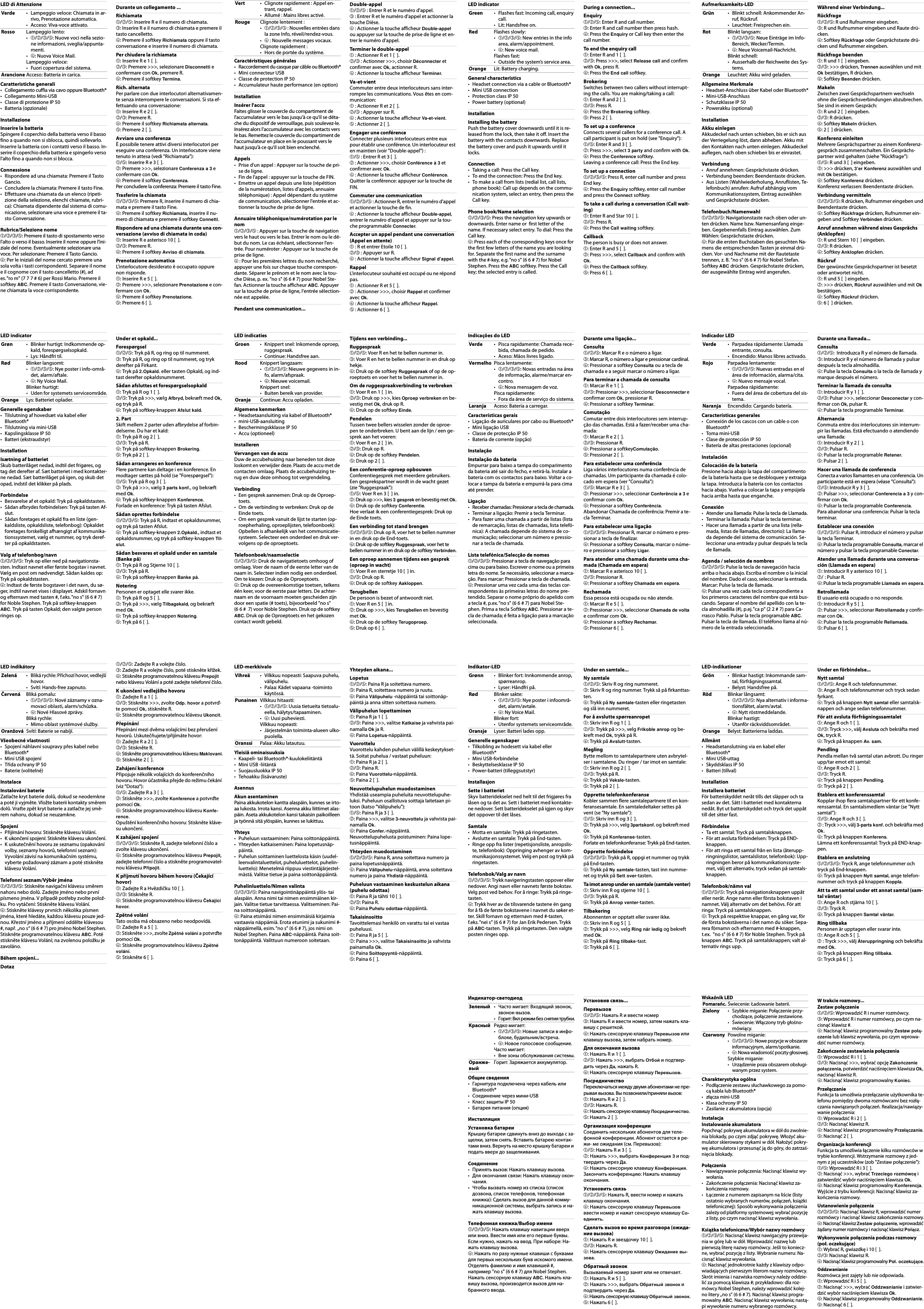 Caractéristiques générales• Raccordement du casque par câble ou Bluetooth®• Mini connecteur USB• Classe de protection IP 50• Accumulateur haute performance (en option)InstallationInsérer l&apos;accuFaites glisser le couvercle du compartiment de l&apos;accumulateur vers le bas jusqu&apos;à ce qu&apos;il se déta-che du dispositif de verrouillage, puis soulevez-le. Insérez alors l&apos;accumulateur avec les contacts vers le bas. Remettez le couvercle du compartiment de l&apos;accumulateur en place en le poussant vers le haut jusqu&apos;à ce qu&apos;il soit bien enclenché.Appels• Prise d&apos;un appel : Appuyer sur la touche de pri-se de ligne.• Fin de l&apos;appel : appuyer sur la touche de FIN.• Emettre un appel depuis une liste (répétition de la numérotation, listes d&apos;appels, annuaire téléphonique) : Appel dépendant du système de communication, sélectionner l&apos;entrée et ac-tionner la touche de prise de ligne.Annuaire téléphonique/numérotation par le nom➀/➁/➂/➄ : Appuyer sur la touche de navigation vers le haut ou vers le bas. Entrer le nom ou le dé-but du nom. Le cas échéant, sélectionner l&apos;en-trée. Pour numéroter : Appuyer sur la touche de prise de ligne.➃ : Pour les premières lettres du nom recherché, appuyer une fois sur chaque touche correspon-dante. Séparer le prénom et le nom avec la tou-che Dièse, p. ex. &quot;no s&quot; (6 6 # 7) pour Nobel Ste-fan. Actionner la touche afficheur ABC. Appuyer sur la touche de prise de ligne, l&apos;entrée sélection-née est appelée.Pendant une communication...Double-appel➀/➁/➄ : Entrer R et le numéro d&apos;appel.➂ : Entrer R et le numéro d&apos;appel et actionner la touche Dièse.➃ : Actionner la touche afficheur Double-appel ou appuyer sur la touche de prise de ligne et en-trer le numéro d&apos;appel.Terminer le double-appel➀ : Actionner R et 1 [  ].➁/➂ : Actionner &gt;&gt;&gt;, choisir Déconnecter et confirmer avec Ok, actionner R.➃ : Actionner la touche afficheur Terminer.Va-et-vientCommuter entre deux interlocuteurs sans inter-rompre les communications. Vous êtes en com-munication:➀ : Actionner R et 2 [  ].➁/➂ : Appuyer sur R.➃ : Actionner la touche afficheur Va-et-vient.➄ : Actionner 2 [  ].Engager une conférenceConnecter plusieurs interlocuteurs entre eux pour établir une conférence. Un interlocuteur est en maintien (voir &quot;Double-appel&quot;) :➀/➄ : Entrer R et 3 [  ].➁ : Actionner &gt;&gt;&gt;, choisir Conférence à 3 et confirmer avec Ok.➃ : Actionner la touche afficheur Conférence.Quitter la conférence: appuyer sur la touche de FIN.Commuter une communication➀/➁/➂/➄ : Actionner R, entrer le numéro d&apos;appel et actionner la touche de fin.➃ : Actionner la touche afficheur Double-appel, entrer le numéro d&apos;appel et appuyer sur la tou-che programmable Connecter.Accepter un appel pendant une conversation (Appel en attente)➀ : R et entrer Etoile 10 [  ].➁/➂ : Appuyer sur R.➃ : Actionner la touche afficheur Signal d&apos;appel.RappelL&apos;interlocuteur souhaité est occupé ou ne répond pas.➀ : Actionner R et 5 [  ].➁ : Actionner &gt;&gt;&gt;, choisir Rappel et confirmer avec Ok.➃ : Actionner la touche afficheur Rappel.➄ : Actionner 6 [  ].Vert • Clignote rapidement : Appel en-trant, rappel.• Allumé : Mains libres activé.Rouge Clignote lentement :•➀/➁/➂/➄ : Nouvelles entrées dans la zone Info, réveil/rendez-vous.•➃ : Nouvelle messages vocaux.Clignote rapidement :• Hors de portée du système.LED indicatorGeneral characteristics• Headset connection via a cable or Bluetooth®• Mini USB connection• Protection class IP 50• Power battery (optional)InstallationInstalling the batteryPush the battery cover downwards until it is re-leased from the lock, then take it off. Insert the battery with the contacts downwards. Replace the battery cover and push it upwards until it locks.Connection• Taking a call: Press the Call key.• To end the connection: Press the End key.• To make a call from lists (redial list, call lists, phone book): Call up depends on the commu-nication system, select an entry, then press the Call key.Phone book/Name selection➀/➁/➂/➄: Press the navigation key upwards or downwards. Enter name or  first letter of the name. If necessary select entry. To dial: Press the Call key.➃: Press each of the corresponding keys once for the first few letters of the name you are looking for. Separate the first name and the surname with the #-key, e.g. &quot;no s&quot; (6 6 # 7) for Nobel Stephen. Press the ABC softkey. Press the Call key; the selected entry is called.During a connection...Enquiry➀/➁/➄: Enter R and call number.➂: Enter R and call number then press hash.➃: Press the Enquiry or Call key then enter the call number.To end the enquiry call➀: Enter R and 1 [  ].➁/➂: Press &gt;&gt;&gt;, select Release call and confirm with Ok, press R.➃: Press the End call softkey.BrokeringSwitches between two callers without interrupt-ing the calls. You are making/taking a call:➀: Enter R and 2 [  ].➁/➂: Press R.➃: Press the Brokering softkey.➄: Press 2 [  ].To set up a conferenceConnects several callers for a conference call. A call participant is put on hold (see &quot;Enquiry&quot;):➀/➄: Enter R and 3 [  ].➁: Press &gt;&gt;&gt;, select 3 party and confirm with Ok.➃: Press the Conference softkey.Leaving a conference call: Press the End key.To set up a connection➀/➁/➂/➄: Press R, enter call number and press End key.➃: Press the Enquiry softkey, enter call number and press the Connect softkey.To take a call during a conversation (Call wait-ing)➀: Enter R and Star 10 [  ].➁/➂: Press R.➃: Press the Call waiting softkey.CallbackThe person is busy or does not answer.➀: Enter R and 5 [  ].➁: Press &gt;&gt;&gt;, select Callback and confirm with Ok.➃: Press the Callback softkey.➄: Press 6 [  ].Green • Flashes fast: Incoming call, enquiry call.• Lit: Handsfree on.Red Flashes slowly:•➀/➁/➂/➄: New entries in the info area, alarm/appointment.•➃: New voice mail.Flashes fast:• Outside the system’s service area.Orange Lit: Battery charging.Aufmerksamkeits-LEDAllgemeine Merkmale• Headset-Anschluss über Kabel oder Bluetooth®• Mini-USB-Anschluss• Schutzklasse IP 50•Powerakku (optional)InstallationAkku einlegenAkkudeckel nach unten schieben, bis er sich aus der Verriegelung löst, dann abheben. Akku mit den Kontakten nach unten einlegen. Akkudeckel auflegen, nach oben schieben bis er einrastet.Verbindung• Anruf annehmen: Gesprächstaste drücken.• Verbindung beenden: Beendentaste drücken.• Aus Listen (Wahlwiederholung, Anruflisten, Te-lefonbuch) anrufen: Aufruf abhängig vom Kommunikationssystem, Eintrag auswählen und Gesprächstaste drücken.Telefonbuch/Namenwahl➀/➁/➂/➄: Navigationstaste nach oben oder un-ten drücken. Name bzw. Namensanfang einge-ben. Gegebenenfalls Eintrag auswählen. Zum Wählen: Gesprächstaste drücken.➃: Für die ersten Buchstaben des gesuchten Na-mens die entsprechenden Tasten je einmal drü-cken. Vor- und Nachname mit der Rautetaste trennen, z. B. &quot;no s&quot; (6 6 # 7) für Nobel Stefan. Softkey ABC drücken. Gesprächstaste drücken, der ausgewählte Eintrag wird angerufen.Während einer Verbindung...Rückfrage➀/➁/➄: R und Rufnummer eingeben.➂: R und Rufnummer eingeben und Raute drü-cken.➃: Softkey Rückfrage oder Gesprächstaste drü-cken und Rufnummer eingeben.Rückfrage beenden➀: R und 1 [  ] eingeben.➁/➂: &gt;&gt;&gt; drücken, Trennen auswählen und mit Ok bestätigen, R drücken.➃: Softkey Beenden drücken.MakelnZwischen zwei Gesprächspartnern wechseln ohne die Gesprächsverbindungen abzubrechen. Sie sind in einem Gespräch:➀: R und 2 [  ] eingeben.➁/➂: R drücken.➃: Softkey Makeln drücken.➄: 2 [  ] drücken.Konferenz einleitenMehrere Gesprächspartner zu einem Konferenz-gespräch zusammenschalten. Ein Gesprächs-partner wird gehalten (siehe &quot;Rückfrage&quot;):➀/➄: R und 3 [  ] eingeben.➁: &gt;&gt;&gt; drücken, 3’er Konferenz auswählen und mit Ok bestätigen.➃: Softkey Konferenz drücken.Konferenz verlassen: Beendentaste drücken.Verbindung vermitteln➀/➁/➂/➄: R drücken, Rufnummer eingeben und Beendentaste drücken.➃: Softkey Rückfrage drücken, Rufnummer ein-geben und Softkey Verbinden drücken.Anruf annehmen während eines Gesprächs (Anklopfen)➀: R und Stern 10 [  ] eingeben.➁/➂: R drücken.➃: Softkey Anklopfen drücken.RückrufDer gewünschte Gesprächspartner ist besetzt oder antwortet nicht.➀: R und 5 [  ] eingeben.➁: &gt;&gt;&gt; drücken, Rückruf auswählen und mit Ok bestätigen.➃: Softkey Rückruf drücken.➄: 6 [  ] drücken.Grün • Blinkt schnell: Ankommender An-ruf, Rückruf.• Leuchtet: Freisprechen ein.Rot Blinkt langsam:•➀/➁/➂/➄: Neue Einträge im Info-Bereich, Wecker/Termin.•➃: Neue Voicemail-Nachricht.Blinkt schnell:• Ausserhalb der Reichweite des Sys-tems.Orange Leuchtet: Akku wird geladen.Indicador LEDCaracterísticas generales• Conexión de los cascos con un cable o con Bluetooth®•Toma mini-USB• Clase de protección IP 50• Batería de altas prestaciones (opcional)InstalaciónColocación de la bateríaPresione hacia abajo la tapa del compartimento de la batería hasta que se desbloquee y extraiga la tapa. Introduzca la batería con los contactos hacia abajo. Vuelva a colocar la tapa y empújela hacia arriba hasta que enganche.Conexión• Atender una llamada: Pulse la tecla de Llamada.• Terminar la llamada: Pulsar la tecla terminar.• Hacer una llamada a partir de una lista (rella-mada, listas de llamadas, directorio): La llama-da depende del sistema de comunicación. Se-leccionar una entrada y pulsar después la tecla de llamada.Agenda / selección de nombres➀/➁/➂/➄: Pulse la tecla de navegación hacia arriba o hacia abajo. Escriba el nombre o la inicial del nombre. Dado el caso, seleccionar la entrada. Marcar: Pulse la tecla de llamada.➃: Pulsar una vez cada tecla correspondiente a los primeros caracteres del nombre que está bus-cando. Separar el nombre del apellido con la te-cla almohadilla (#), p.ej.&quot;ca p&quot; (2 2 # 7) para Ca-rrasco Pablo. Pulsar la tecla programable ABC. Pulsar la tecla de llamada. El teléfono llama al nú-mero de la entrada seleccionada.Durante una llamada...Consulta➀/➁/➄:  Introduzca R y el número de llamada.➂: Introducir R y el número de llamada y pulsar después la tecla almohadilla.➃: Pulse la tecla Consulta o la tecla de llamada y marque después el número.Terminar la llamada de consulta➀: Introducir R y 1 [  ].➁/➂: Pulsar &gt;&gt;&gt;, seleccionar Desconectar y con-firmar con Ok, pulsar R.➃: Pulsar la tecla programable Terminar.AlternanciaConmuta entre dos interlocutores sin interrum-pir las llamadas. Está efectuando o atendiendo una llamada:➀: Introducir R y 2 [  ].➁/➂: Pulsar R.➃: Pulsar la tecla programable Retener.➄: Pulsar 2 [  ].Hacer una llamada de conferenciaConecta a varios llamantes en una conferencia. Un participante está en espera (véase &quot;Consulta&quot;):➀/➄: Introducir R y 3 [  ].➁: Pulsar &gt;&gt;&gt;, seleccionar Conferencia a 3 y con-firmar con Ok.➃: Pulsar la tecla programable Conferencia.Para abandonar una conferencia: Pulsar la tecla terminar.Establecer una conexión➀/➁/➂/➄: Pulsar R, introducir el número y pulsar la tecla Terminar.➃: Pulsar la tecla programable Consulta, marcar el número y pulsar la tecla programable Conectar.Atender una llamada durante una conversa-ción (Llamada en espera)➀: Introducir R y asterisco 10 [  ].➁/ : Pulsar R.➃: Pulsar la tecla programable Llamada en espera.RetrollamadaEl usuario está ocupado o no responde.➀: Introducir R y 5 [  ].➁: Pulsar &gt;&gt;&gt;, seleccionar Retrollamada y confir-mar con Ok.➃: Pulsar la tecla programable Rellamada.➄: Pulsar 6 [  ].Verde • Parpadea rápidamente: Llamada entrante, consulta.• Encendido: Manos libres activado.Rojo Parpadea lentamente:•➀/➁/➂/➄: Nuevas entradas en el área de información, alarma/cita.•➃: Nuevo mensaje vocal.Parpadea rápidamente:• Fuera del área de cobertura del sis-tema.Naranja Encendido: Cargando batería.LED-indikationerAllmänt• Headsetanslutning via en kabel eller Bluetooth®• Mini USB-uttag• Skyddsklass IP 50• Batteri (tillval)InstallationInstallera batterietFör batteriskyddet neråt tills det släpper och ta sedan av det. Sätt i batteriet med kontakterna nedåt. Byt ut batteriskyddet och tryck det uppåt till det sitter fast.Förbindelse• Ta ett samtal: Tryck på samtalsknappen.• För att avsluta förbindelsen: Tryck på END-knappen.• För att ringa ett samtal från en lista (återupp-ringningslistor, samtalslistor, telefonbok): Upp-ringningen beror på kommunikationssyste-met, välj ett alternativ, tryck sedan på samtals-knappen.Telefonbok/nämn val➀/➁/➂/➄: Tryck på navigationsknappen uppåt eller neråt. Ange namn eller första bokstaven i namnet. Välj alternativ om det behövs. För att ringa: Tryck på samtalsknappen.➃: Tryck på respektive knappar, en gång var, för de första bokstäverna i det namn du söker. Sepa-rera förnamn och efternamn med #-knappen, t.ex.  &quot;no s&quot; (6 6 # 7) för Noble Stephen. Tryck på knappen ABC. Tryck på samtalsknappen; valt al-ternativ rings upp.Under en förbindelse...Nytt samtal➀/➁/➄: Ange R och telefonnummer.➂: Ange R och telefonnummer och tryck sedan fyrkant.➃: Tryck på knappen Nytt samtal eller samtalsk-nappen och ange sedan telefonnummer.För att avsluta förfrågningssamtalet➀: Ange R och 1 [  ].➁/➂: Tryck &gt;&gt;&gt;, välj Avsluta och bekräfta med Ok, tryck R.➃: Tryck på knappen Av. sam.PendlingPendla mellan två samtal utan avbrott. Du ringer upp/tar emot ett samtal:➀: Ange R och 2 [  ].➁/➂: Tryck R.➃: Tryck på knappen Pendling.➄: Tryck på 2 [  ].Etablera ett konferenssamtalKopplar ihop flera samtalspartner för ett konfe-renssamtal. En samtalsmedlem väntar (se ”Nytt samtal”):➀/➄: Ange R och 3 [  ].➁ : Tryck &gt;&gt;&gt;, välj 3-parts konf. och bekräfta med Ok.➃: Tryck på knappen Konferens.Lämna ett konferenssamtal: Tryck på END-knap-pen.Etablera en anslutning➀/➁/➂/➄: Tryck R, ange telefonnummer och tryck på End-knappen.➃: Tryck på knappen Nytt samtal, ange telefon-nummer och tryck på knappen Koppla.Att ta ett samtal under ett annat samtal (sam-tal väntar)➀: Ange R och stjärna 10 [  ].➁/➂: Tryck R.➃: Tryck på knappen Samtal väntar.Ring tillbakaPersonen är upptagen eller svarar inte.➀: Ange R och 5 [  ].➁ : Tryck &gt;&gt;&gt;, välj Återuppringning och bekräfta med Ok.➃: Tryck på knappen Ring tillbaka.➄: Tryck på 6 [  ].Grön • Blinkar hastigt: Inkommande sam-tal, förfrågningssamtal.• Belyst: Handsfree på.Röd Blinkar långsamt:•➀/➁/➂/➄: Nya alternativ i informa-tionsfältet, alarm/avtal.•➃: Nytt röstmeddelande.Blinkar hastigt:•Utanför räckviddsområdet.Orange Belyst: Batterierna laddas.Wskaźnik LEDCharakterystyka ogólna• Podłączenie zestawu słuchawkowego za pomo-cą kabla lub Bluetooth®•złącza mini-USB•Klasa ochrony IP 50• Zasilanie z akumulatora (opcja)InstalacjaInstalowanie akumulatoraPopchnąć pokrywę akumulatora w dół do zwolnie-nia blokady, po czym zdjąć pokrywę. Włożyć aku-mulator skierowany stykami w dół. Nałożyć pokry-wę akumulatora i przesunąć ją do góry, do zatrzaś-nięcia blokady.Połączenia• Nawiązywanie połączenia: Nacisnąć klawisz wy-wołania.• Zakończenie połączenia: Nacisnąć klawisz za-kończenia rozmowy.• Łączenie z numerem zapisanym na liście (listy ostatnio wybranych numerów, połączeń, książki telefonicznej): Sposób wykonywania połączenia zależy od platformy systemowej; wybrać pozycję z listy, po czym nacisnąć klawisz wywołania.Książka telefoniczna/Wybór nazwy rozmówcy➀/➁/➂/➄: Nacisnąć klawisz nawigacyjny przewija-nia w górę lub w dół. Wprowadzić nazwę lub pierwszą literę nazwy rozmówcy. Jeśli to koniecz-ne, wybrać pozycję z listy. Wybranie numeru: Na-cisnąć klawisz wywołania.➃: Nacisnąć jednokrotnie każdy z klawiszy odpo-wiadających pierwszym literom nazwy rozmówcy. Skrót imienia i nazwiska rozmówcy należy oddzie-lić za pomocą klawisza #; przykładowo: dla roz-mówcy Nobel Stephen, należy wprowadzić kolej-no litery „no s” (6 6 # 7). Nacisnąć klawisz progra-mowalny ABC. Nacisnąć klawisz wywołania; nastą-pi wywołanie numeru wybranego rozmówcy.W trakcie rozmowy...Zestaw połączenie➀/➁/➄: Wprowadzić R i numer rozmówcy.➂: Wprowadzić R i numer rozmówcy, po czym na-cisnąć klawisz #.➃: Nacisnąć klawisz programowalny Zestaw połą-czenie lub klawisz wywołania, po czym wprowa-dzić numer rozmówcy.Zakończenie zestawiania połączenia➀: Wprowadzić R i 1 [  ].➁/➂: Nacisnąć &gt;&gt;&gt;, wybrać opcję Zakończenie połączenia, potwierdzić naciśnięciem klawisza Ok, nacisnąć klawisz R.➃: Nacisnąć klawisz programowalny Koniec.PrzełączanieFunkcja ta umożliwia przełączanie użytkownika te-lefonu pomiędzy dwoma rozmówcami bez rozłą-czania nawiązanych połączeń. Realizacja/nawiązy-wanie połączenia:➀: Wprowadzić R i 2 [  ].➁/➂: Nacisnąć klawisz R.➃: Nacisnąć klawisz programowalny Przełączanie.➄: Nacisnąć 2 [  ].Organizacja konferencjiFunkcja ta umożliwia łączenie kilku rozmówców w trybie konferencji. Wstrzymanie rozmowy z jed-nym z jej uczestników (zob &quot;Zestaw połączenie&quot;):➀/➄: Wprowadzić R i 3 [  ].➁: Nacisnąć &gt;&gt;&gt;, wybrać Trzeciego rozmówcę i zatwierdzić wybór naciśnięciem klawisza Ok.➃: Nacisnąć klawisz programowalny Konferencja.Wyjście z trybu konferencji: Nacisnąć klawisz za-kończenia rozmowy.Ustanowienie połączenia➀/➁/➂/➄: Nacisnąć klawisz R, wprowadzić numer rozmówcy i nacisnąć klawisz zakończenia rozmowy.➃: Nacisnąć klawisz Zestaw połączenie, wprowadzić żądany numer rozmówcy i nacisnąć klawisz Połącz.Wykonywanie połączenia podczas rozmowy (poł. oczekujące)➀: Wybrać R, gwiazdkę i 10 [  ].➁/➂: Nacisnąć klawisz R.➃: Nacisnąć klawisz programowalny Poł. oczekujące.OddzwanianieRozmówca jest zajęty lub nie odpowiada.➀: Wprowadzić R i 5 [  ].➁: Nacisnąć &gt;&gt;&gt;, wybrać Oddzwanianie i zatwier-dzić wybór naciśnięciem klawisza Ok.➃: Nacisnąć klawisz programowalny Oddzwanianie.➄: Nacisnąć 6 [  ].Pomarańc. Świecenie: Ładowanie baterii.Zielony • Szybkie miganie: Połączenie przy-chodzące, połączenie zestawione.• Świecenie: Włączony tryb głośno-mówiący.Czerwony Powolne miganie:•➀/➁/➂/➄: Nowe pozycje w obszarze informacyjnym, alarm/spotkanie.•➃: Nowa wiadomość poczty głosowej.Szybkie miganie:• Urządzenie poza obszarem obsługi-wanym przez system.Indicações do LEDCaracterísticas gerais• Ligação de auriculares por cabo ou Bluetooth®• Mini ligação USB• Classe de protecção IP 50• Bateria de corrente (opção)InstalaçãoInstalação da bateriaEmpurrar para baixo a tampa do comparimento da bateria até sair do fecho, e retirá-la. Instalar a bateria com os contactos para baixo. Voltar a co-locar a tampa da bateria e empurrá-la para cima até prender.Ligação• Receber chamadas: Pressionar a tecla de chamada.• Terminar a ligação: Premir a tecla Terminar.• Para fazer uma chamada a partir de listas (lista de remarcação, listas de chamadas, lista telefó-nica): A chamada depende do sistema de co-municação; seleccionar um número e pressio-nar a tecla de chamada.Lista telefónica/Selecção de nomes➀/➁/➂/➄: Pressionar a tecla de navegação para cima ou para baixo. Escrever o nome ou a primeira letra do nome. Se necessário, seleccionar a marca-ção. Para marcar: Pressionar a tecla de chamada.➃: Pressionar uma vez cada uma das teclas cor-respondentes às primeiras letras do nome pre-tendido. Separar o nome próprio do apelido com a tecla #, p.ex. &quot;no s&quot; (6 6 # 7) para Nobel Ste-phen. Prima a tecla Softkey ABC. Pressionar a te-cla de chamada; é feita a ligação para a marcação seleccionada.Durante uma ligação...Consulta➀/➁/➄: Marcar R e o número a ligar.➂: Marcar R, o número a ligar e pressionar cardinal.➃: Pressionar a softkey Consulta ou a tecla de chamada e a seguir marcar o número a ligar.Para terminar a chamada de consulta➀: Marcar R e 1 [  ].➁/➂: Pressionar &gt;&gt;&gt;, seleccionar Desconnectar e confirmar com Ok, pressionar R.➃: Pressionar a softkey Terminar.ComutaçãoComutar entre dois interlocutores sem interrup-ção das chamadas. Está a fazer/receber uma cha-mada:➀: Marcar R e 2 [  ].➁/➂: Pressionar R.➃: Pressionar a softkeyComutação.➄: Pressionar 2 [  ].Para estabelecer uma conferênciaLiga vários interlocutores numa conferência de chamadas. Um participante da chamada é colo-cado em espera (ver &quot;Consulta&quot;):➀/➄: Marcar R e 3 [  ].➁: Pressionar &gt;&gt;&gt;, seleccionar Conferência a 3 e confirmar com Ok.➃: Pressionar a softkey Conferência.Abandonar Chamada de conferência: Premir a te-cla Terminar.Para estabelecer uma ligação➀/➁/➂/➄: Pressionar R, marcar o número e pres-sionar a tecla de finalizar.➃: Pressionar a softkey Consulta, marcar o núme-ro e pressionar a softkey Ligar.Para atender uma chamada durante uma cha-mada (Chamada em espera)➀: Marcar R e asterisco 10 [  ].➁/➂: Pressionar R.➃: Pressionar a softkey Chamada em espera.RechamadaEssa pessoa está ocupada ou não atende.➀: Marcar R e 5 [  ].➁: Pressionar &gt;&gt;&gt;, seleccionar Chamada de volta e confirmar com Ok.➃: Pressionar a softkey Rechamar.➄: Pressionar 6 [  ].Verde • Pisca rapidamente: Chamada rece-bida, chamada de pedido.• Aceso: Mãos livres ligado.Vermelho Pisca lentamente:•➀/➁/➂/➄: Novas entradas na área de informação, alarme/marcar en-contro.•➃: Nova mensagem de voz.Pisca rapidamente:• Fora da área de serviço do sistema.Laranja Aceso: Bateria a carregar.Indikator-LEDGenerelle egenskaper• Tilkobling av hodesett via kabel eller Bluetooth®• Mini USB-forbindelse• Beskyttelsesklasse IP 50• Power-batteri (tilleggsutstyr)InstallasjonSette i batterietSkyv batteridekselet ned helt til det frigjøres fra låsen og ta det av. Sett i batteriet med kontakte-ne nedover. Sett batteridekselet på igjen og skyv det oppover til det låses.Samtale• Motta en samtale: Trykk på ringetasten.• Avslutte en samtale: Trykk på End-tasten.• Ringe opp fra lister (repetisjonsliste, anropslis-te, telefonbok): Oppringing avhenger av kom-munikasjonssystemet. Velg en post og trykk på ringetasten.Telefonbok/Valg av navn➀/➁/➂/➄: Trykk navigeringstasten oppover eller nedover. Angi navn eller navnets første bokstav. Velg post ved behov. For å ringe: Trykk på ringe-tasten.➃: Trykk hver av de tilsvarende tastene én gang for å få de første bokstavene i navnet du søker et-ter. Skill fornavn og etternavn med #-tasten, f.eks.&quot;nei s&quot; (6 6 # 7) for Jan Erik Pedersen. Trykk på ABC-tasten. Trykk på ringetasten. Den valgte posten ringes opp.Under en samtale...Ny samtale➀/➁/➄: Skriv R og ring nummeret.➂: Skriv R og ring nummer. Trykk så på firkanttas-ten.➃: Trykk på Ny samtale-tasten eller ringetasten og slå inn nummeret.For å avslutte spørreanropet➀: Skriv inn R og 1 [  ].➁/➂: Trykk på &gt;&gt;&gt;, velg Frikoble anrop og be-kreft med Ok, trykk på R.➃: Trykk på Avslutt-tasten.MeglingBytte mellom to samtalepartnere uten avbrytel-ser i samtalene. Du ringer / tar imot en samtale:➀: Skriv inn R og 2 [  ].➁/➂: Trykk på R.➃: Trykk på Veksle-tasten.➄: Trykk på 2 [  ].Opprette telefonkonferanseKobler sammen flere samtalepartnere til en kon-feransesamtale. En samtaledeltaker settes på vent (se &quot;Ny samtale&quot;):➀/➄: Skriv inn R og 3 [  ].➁: Trykk på &gt;&gt;&gt;, velg 3partskonf. og bekreft med Ok.➃: Trykk på Konferanse-tasten.Forlate en telefonkonferanse: Trykk på End-tasten.Opprette forbindelse➀/➁/➂/➄: Trykk på R, oppgi et nummer og trykk på End-tasten.➃: Trykk på Ny samtale-tasten, tast inn numme-ret og trykk på Sett over-tasten.Ta imot anrop under en samtale (samtale venter)➀: Skriv inn R og stjerne 10 [  ].➁/➂: Trykk på R.➃: Trykk på Anrop venter-tasten.TilbakeringAbonnenten er opptatt eller svarer ikke.➀: Skriv inn R og 5 [  ].➁: Trykk på &gt;&gt;&gt;, velg Ring når ledig og bekreft med Ok.➃: Trykk på Ring tilbake-tast.➄: Trykk på 6 [  ].Grønn • Blinker fort: Innkommende anrop, spørreanrop.•Lyser: Håndfri på.Rød Blinker sakte:•➀/➁/➂/➄: Nye poster i infoområ-det, alarm/avtale.•➃: Ny Voice Mail.Blinker fort:• Utenfor systemets serviceområde.Oransje Lyser: Batteri lades opp.Индикатор-светодиодОбщие сведения• Гарнитура подключена через кабель или Bluetooth®• Соединение через мини-USB• Класс защиты IP 50• Батарея питания (опция)ИнсталляцияУстановка батареиКрышку батареи сдвинуть вниз до выхода с за-щелки, затем снять. Вставить батарею контак-тами вниз. Вернуть на место крышку батареи и подать вверх до защелкивания.Соединение• Принять вызов: Нажать клавишу вызова.• Для окончания связи: Нажать клавишу окон-чания.• Чтобы вызвать номер из списка (список дозвона, список телефонов, телефонная книжка): Сделать вызов для данной комму-никационной системы, выбрать запись и на-жать клавишу вызова.Телефонная книжка/Выбор имени➀/➁/➂/➄: Нажать клавишу навигации вверх или вниз. Ввести имя или его первые буквы. Если нужно, нажать на ввод. При наборе: На-жать клавишу вызова.➃: Нажать по разу нужные клавиши с буквами для первых нескольких букв искомого имени. Отделять фамилию и имя клавишей #, например &quot;no s&quot; (6 6 # 7) для Nobel Stephen. Нажать сенсорную клавишу ABC. Нажать кла-вишу вызова, производится вызов для на-бранного ввода.Установив связь...Перевызов➀/➁/➄: Нажать R и ввести номер➂: Нажать R и ввести номер, затем нажать кла-вишу с решеткой.➃: Нажать сенсорную клавишу Перевызов или клавишу вызова, затем набрать номер.Для окончания вызова➀: Нажать R и 1 [  ].➁/➂: Нажать &gt;&gt;&gt;, выбрать Отбой и подтвер-дить через Да, нажать R.➃: Нажать сенсорную клавишу Перевызов.ПосредничествоПереключаться между двумя абонентами не пре-рывая вызова. Вы позвонили/приняли вызов:➀: Нажать R и 2 [  ].➁/➂: Нажать R.➃: Нажать сенсорную клавишу Посредничество.➄: Нажать 2 [  ].Организация конференцииСоединить нескольких абонентов для теле-фонной конференции. Абонент остается в ре-жи- ме ожидания (см. Перевызов):➀/➄: Нажать R и 3 [  ].➁: Нажать &gt;&gt;&gt;, выбрать Конференция 3 и под-твердить через Да.➃: Нажать сенсорную клавишу Конференция.Закончить конференцию: Нажать клавишу окончания.Установить связь➀/➁/➂/➄: Нажать R, ввести номер и нажать клавишу окончания.➃: Нажать сенсорную клавишу Перевызов ввести номер и нажат сенсорную клавишу Со-единить.Сделать вызов во время разговора (ожида-ние вызова)➀: Нажать R и звездочку 10 [  ].➁/➂: Нажать R.➃: Нажать сенсорную клавишу Ожидание вы-зова.Обратный звонокВызываемый номер занят или не отвечает.➀: Нажать R и 5 [  ].➁: Нажать &gt;&gt;&gt;, выбрать Обратный звонок и подтвердить через Да.➃: Нажать сенсорную клавишу Обратный звонок.➄: Нажать 6 [  ].Зеленый • Часто мигает: Входящий звонок, звонок-вызов.• Горит: Вкл режим без снятия трубки.Красный Редко мигает:•➀/➁/➂/➄: Новые записи в инфо-блоке, будильник/встреча.•➃: Новое голосовое сообщение.Часто мигает:• Вне зоны обслуживания системы.Оранже-выйГорит: Заряжается аккумулятор.LED indicatiesAlgemene kenmerken• Headsetaansluiting via kabel of Bluetooth®• mini-USB-aansluiting• Beschermingskklasse IP 50• Accu (optioneel)InstallerenVervangen van de accuDuw de accubehuizing naar beneden tot deze loskomt en verwijder deze. Plaats de accu met de contacten omlaag. Plaats de accubehuizing te-rug en duw deze omhoog tot vergrendeling.Verbinding• Een gesprek aannemen: Druk op de Oproep-toets.• Om de verbinding te verbreken: Druk op de Einde toets.• Om een gesprek vanuit de lijst te starten (op-roepherhaling, oproeplijsten, telefoonboek): Opbellen is afhankelijk van het communicatie-systeem. Selecteer een onderdeel en druk ver-volgens op de oproeptoets.Telefoonboek/naamselectie➀/➁/➂/➄: Druk de navigatietoets omhoog of omlaag. Voer de naam of de eerste letter van de naam in. Selecteer indien nodig een onderdeel. Om te kiezen: Druk op de Oproeptoets.➃: Druk op de overeenkomstige toetsen, telkens één keer, voor de eerste paar letters. De achter-naam en de voornaam moeten gescheiden zijn door een spatie (# toets), bijvoorbeeld &quot;no s&quot; (6 6 # 7) voor Noble Stephen. Druk op de softkey ABC. Druk op de Oproeptoets en het gekozen contact wordt gebeld.Tijdens een verbinding...Ruggespraak➀/➁/➄: Voer R en het te bellen nummer in.➂: Voer R en het te bellen nummer in en druk op hekje.➃: Druk op de softkey Ruggespraak of op de op-roeptoets en voer het te bellen nummer in.Om de ruggespraakverbinding te verbreken➀: Voer R en 1 [  ] in.➁/➂: Druk op &gt;&gt;&gt;, kies Oproep verbreken en be-vestig met Ok, druk op R.➃: Druk op de softkey Einde.PendelenTussen twee bellers wisselen zonder de oproe-pen te onderbreken. U bent aan de lijn / een ge-sprek aan het voeren:➀: Voer R en 2 [  ] in.➁/➂: Druk op R.➃: Druk op de softkey Pendelen.➄: Druk op 2 [  ].Een conferentie-oproep opbouwenConferentiegesprek met meerdere gebruikers. Een gesprekspartner wordt in de wacht gezet (zie &quot;Ruggespraak&quot;):➀/➄: Voer R en 3 [  ] in.➁: Druk op &gt;&gt;&gt;, kies 3 gesprek en bevestig met Ok.➃: Druk op de softkey Conferentie.Hoe verlaat ik een conferentiegesprek: Druk op de Einde toets.Een verbinding tot stand brengen➀/➁/➂/➄: Druk op R, voer het te bellen nummer in en druk op de End-toets.➃: Druk op de softkey Ruggespraak, voer het te bellen nummer in en druk op de softkey Verbinden.Een oproep aannemen tijdens een gesprek (oproep in wacht)➀: Voer R en sterretje 10 [  ] in.➁/➂: Druk op R.➃: Druk op de softkey Aakloppen.TerugbellenDe persoon is bezet of antwoordt niet.➀: Voer R en 5 [  ] in.➁: Druk op &gt;&gt;&gt;, kies Terugbellen en bevestig met Ok.➃: Druk op de softkey Terugoproep.➄: Druk op 6 [  ].Groen • Knippert snel: Inkomende oproep, ruggespraak.• Continue: Handsfree aan.Rood Knippert langzaam:•➀/➁/➂/➄: Nieuwe gegevens in in-fo, alarm/afspraak.•➃: Nieuwe voicemail.Knippert snel:• Buiten bereik van provider.Oranje Continue: Accu opladen.LED indicatorGenerelle egenskaber• Tilslutning af hovedsæt via kabel eller Bluetooth®• Tilslutning via mini-USB• Kapslingsklasse IP 50• Batteri (ekstraudstyr)InstallationIsætning af batterietSkub batterilåget nedad, indtil det frigøres, og tag det derefter af. Sæt batteriet i med kontakter-ne nedad. Sæt batterilåget på igen, og skub det opad, indstil det klikker på plads.Forbindelse• Besvarelse af et opkald: Tryk på opkaldstasten.• Sådan afbrydes forbindelsen: Tryk på tasten Af-slut.• Sådan foretages et opkald fra en liste (gen-kaldsliste, opkaldsliste, telefonbog): Opkaldet foretages forskelligt afhængigt af kommunika-tionssystemet, vælg et nummer, og tryk deref-ter på opkaldstasten.Valg af telefonbog/navn➀/➁/➂/➄: Tryk op eller ned på navigationsta-sten. Indtast navnet eller første bogstav i navnet. Vælg en post om nødvendigt. Sådan kaldes op: Tryk på opkaldstasten.➃: Indtast de første bogstaver i det navn, du sø-ger, indtil navnet vises i displayet. Adskil fornavn og efternavn med tasten #, f.eks.&quot;no s&quot; (6 6 # 7) for Noble Stephen. Tryk på softkey-knappen ABC. Tryk på tasten Opkald; den valgte person ringes op.Under et opkald...Forespørgsel➀/➁/➄: Tryk på R, og ring op til nummeret.➂: Tryk på R, og ring op til nummeret, og tryk derefter på Firkant.➃: Tryk på 2.Opkald. eller tasten Opkald, og ind-tast derefter opkaldsnummeret.Sådan afsluttes et forespørgselsopkald➀: Tryk på R og 1 [  ].➁/➂: Tryk på &gt;&gt;&gt;, vælg Afbryd, bekræft med Ok, og tryk på R.➃: Tryk på softkey-knappen Afslut kald.2. PartSkift mellem 2 parter uden afbrydelse af forbin-delserne. Du har et kald:➀: Tryk på R og 2 [  ].➁/➂: Tryk på R.➃: Tryk på softkey-knappen Brokering.➄: Tryk på 2 [  ].Sådan arrangeres en konferenceFlere partnere kan deltage i en konference. En modtager sættes på hold (se &quot;Forespørgsel&quot;):➀/➄: Tryk på R og 3 [  ].➁: Tryk på &gt;&gt;&gt;, vælg 3 parts konf., og bekræft med Ok.➃: Tryk på softkey-knappen Konference.Forlade en konference: Tryk på tasten Afslut.Sådan oprettes forbindelse➀/➁/➂/➄: Tryk på R, indtast et opkaldsnummer, og tryk på tasten Afslut.➃: Tryk på softkey-knappen 2.Opkald., indtast et opkaldsnummer, og tryk på softkey-knappen Til-slut.Sådan besvares et opkald under en samtale (Banke på)➀: Tryk på R og Stjerne 10 [  ].➁/➂: Tryk på R.➃: Tryk på softkey-knappen Banke på.NoteringPersonen er optaget elle svarer ikke.➀: Tryk på R og 5 [  ].➁: Tryk på &gt;&gt;&gt;, vælg Tilbagekald, og bekræft med Ok.➃: Tryk på softkey-knappen Notering.➄: Tryk på 6 [  ].Grøn • Blinker hurtigt: Indkommende op-kald, forespørgselsopkald.•Lys: Håndfri til.Rød Blinker langsomt:•➀/➁/➂/➄: Nye poster i info-områ-det, alarm/aftale.•➃: Ny Voice Mail.Blinker hurtigt:• Uden for systemets serviceområde.Orange Lys: Batteriet oplader.LED-merkkivaloYleisiä ominaisuuksia• Kaapeli- tai Bluetooth®-kuulokeliitäntä• Mini USB -liitäntä• Suojausluokka IP 50• Tehoakku (lisävaruste)AsennusAkun asentaminenPaina akkukotelon kantta alaspäin, kunnes se irto-aa lukosta. Irrota kansi. Asenna akku liittimet alas-päin. Aseta akkukotelon kansi takaisin paikoilleen ja työnnä sitä ylöspäin, kunnes se lukittuu.Yhteys• Puheluun vastaaminen: Paina soittonäppäintä.• Yhteyden katkaiseminen: Paina lopetusnäp-päintä.• Puhelun soittaminen luettelosta käsin (uudel-leenvalintaluettelot, puheluluettelot, puhelin-luettelo): Menetelmä riippuu viestintäjärjestel-mästä. Valitse tietue ja paina soittonäppäintä.Puhelinluettelo/Nimen valinta➀/➁/➂/➄: Paina navigointinäppäintä ylös- tai alaspäin. Anna nimi tai nimen ensimmäinen kir-jain. Valitse tietue tarvittaessa. Valitseminen: Pai-na soittonäppäintä.➃: Paina etsimäsi nimen ensimmäisiä kirjaimia vastaavia näppämiä. Erota etunimi ja sukunimi #-näppäimellä, esim. &quot;no s&quot; (6 6 # 7), jos nimi on Nobel Stephen. Paina ABC-näppäintä. Paina soit-tonäppäintä. Valittuun numeroon soitetaan.Yhteyden aikana...Lopetus➀/➁/➄: Paina R ja soitettava numero.➂: Paina R, soitettava numero ja ruutu.➃: Paina Välipuhelu -näppäintä tai soittonäp-päintä ja anna sitten soitettava numero.Välipuhelun lopettaminen➀: Paina R ja 1 [  ].➁/➂: Paina &gt;&gt;&gt;, valitse Katkaise ja vahvista pai-namalla Ok ja R.➃: Paina Lopetus-näppäintä.VuorotteluVuorottelu kahden puhelun välillä keskeytykset-tä. Soitat puhelua / vastaat puheluun:➀: Paina R ja 2 [  ].➁/➂: Paina R.➃: Paina Vuorottelu-näppäintä.➄: Paina 2 [  ].Neuvottelupuhelun muodostaminenYhdistää useampia puheluita neuvottelupuhe-luksi. Puheluun osallistuva soittaja laitetaan pi-toon (katso &quot;Välipuhelu&quot;):➀/➄: Paina R ja 3 [  ].➁: Paina &gt;&gt;&gt;, valitse 3-neuvottelu ja vahvista pai-namalla Ok.➃: Paina Confer.-näppäintä.Neuvottelupuhelusta poistuminen: Paina lope-tusnäppäintä.Yhteyden muodostaminen➀/➁/➂/➄: Paina R, anna soitettava numero ja paina lopetusnäppäintä.➃: Paina Välipuhelu-näppäintä, anna soitettava numero ja paina Yhdistä-näppäintä.Puheluun vastaaminen keskustelun aikana (puhelu odottaa)➀: Paina R ja tähti 10 [  ].➁/➂: Paina R.➃: Paina Puhelu odottaa-näppäintä.TakaisinsoittoTavoittelemasi henkilö on varattu tai ei vastaa puheluusi.➀: Paina R ja 5 [  ].➁: Paina &gt;&gt;&gt;, valitse Takaisinsoitto ja vahvista painamalla Ok.➃: Paina Soittopyyntö-näppäintä.➄: Paina 6 [  ].Vihreä • Vilkkuu nopeasti: Saapuva puhelu, välipuhelu.• Palaa: Kädet vapaana -toiminto käytössä.Punainen Vilkkuu hitaasti:•➀/➁/➂/➄: Uusia tietueita tietoalu-eella, hälytys/tapaaminen.•➃: Uusi puheviesti.Vilkkuu nopeasti:• Järjestelmän toiminta-alueen ulko-puolella.Oranssi Palaa: Akku latautuu.LED di AttenzioneCaratteristiche generali• Collegamento cuffia via cavo oppure Bluetooth®• Collegamento Mini-USB• Classe di protezione IP 50• Batteria (opzionale)InstallazioneInserire la batteriaSpingere il coperchio della batteria verso il basso fino a quando non si sblocca, quindi sollevarlo. Inserire la batteria con i contatti verso il basso. In-serire il coperchio della batteria e spingerlo verso l&apos;alto fino a quando non si blocca.Connessione• Rispondere ad una chiamata: Premere il Tasto Gancio.• Concludere la chiamata: Premere il tasto Fine.• Effettuare una chiamata da un elenco (ripeti-zione della selezione, elenchi chiamate, rubri-ca): Chiamata dipendente dal sistema di comu-nicazione, selezionare una voce e premere il ta-sto Conversazione.Rubrica/Selezione nome➀/➁/➂/➄: Premere il tasto di spostamento verso l&apos;alto o verso il basso. Inserire il nome oppure l&apos;ini-ziale del nome. Eventualmente selezionare una voce. Per selezionare: Premere il Tasto Gancio.➃: Per le iniziali del nome cercato premere una sola volta i tasti corrispondenti. Separare il nome e il cognome con il tasto cancelletto (#), ad es.&quot;ro m&quot; (7 7 7 # 6) per Rossi Mario. Premere il softkey ABC. Premere il tasto Conversazione, vie-ne chiamata la voce corrispondente.Durante un collegamento ...Richiamata➀/➁/➄: Inserire R e il numero di chiamata.➂: Inserire R e il numero di chiamata e premere il tasto cancelletto.➃: Premere il softkey Richiamata oppure il tasto conversazione e inserire il numero di chiamata.Per chiudere la richiamata➀: Inserire R e 1 [  ].➁/➂: Premere &gt;&gt;&gt;, selezionare Disconnetti e confermare con Ok, premere R.➃: Premere il softkey Termina.Rich. alternataPer parlare con due interlocutori alternativamen-te senza interrompere le conversazioni. Si sta ef-fettuando una conversazione:➀: Inserire R e 2 [  ].➁/➂: Premere R.➃: Premere il softkey Richiamata alternata.➄: Premere 2 [  ].Avviare una conferenzaÈ possibile tenere attivi diversi interlocutori per eseguire una conferenza. Un interlocutore viene tenuto in attesa (vedi &quot;Richiamata&quot;):➀/➄: Inserire R e 3 [  ].➁: Premere &gt;&gt;&gt;, selezionare Conferenza a 3 e confermare con Ok.➃: Premere il softkey Conferenza.Per concludere la conferenza: Premere il tasto Fine.Trasferire la chiamata➀/➁/➂/➄: Premere R, inserire il numero di chia-mata e premere il tasto Fine.➃: Premere il softkey Richiamata, inserire il nu-mero di chiamata e premere il softkey Connetti.Rispondere ad una chiamata durante una con-versazione (avviso di chiamata in coda)➀: Inserire R e asterisco 10 [  ].➁/➂: Premere R.➃: Premere il softkey Avviso di chiamata.Prenotazione automaticaL&apos;interlocutore desiderato è occupato oppure non risponde.➀: Inserire R e 5 [  ].➁: Premere &gt;&gt;&gt;, selezionare Prenotazione e con-fermare con Ok.➃: Premere il softkey Prenotazione.➄: Premere 6 [  ].PDPDVerde • Lampeggio veloce: Chiamata in ar-rivo, Prenotazione automatica.• Acceso: Viva-voce attivato.Rosso Lampeggio lento:•➀/➁/➂/➄: Nuove voci nella sezio-ne informazioni, sveglia/appunta-menti.•➃: Nuova Voice Mail.Lampeggio veloce:• Fuori copertura del sistema.Arancione Acceso: Batteria in carica.LED indikátoryVšeobecné vlastnosti• Spojení náhlavní soupravy přes kabel nebo Bluetooth®• Mini USB spojení•Třída ochrany IP 50• Baterie (volitelné)InstalaceInstalování baterieZatlačte kryt baterie dolů, dokud se neodemkne a poté ji vyjměte. Vložte baterii kontakty směrem dolů. Vraťte zpět kryt baterie a zatlačte jej smě-rem nahoru, dokud se neuzamkne.Spojení• Přijímání hovoru: Stiskněte klávesu Volání.• K ukončení spojení: Stiskněte klávesu ukončení.• K uskutečnění hovoru ze seznamu (opakování volby, seznamy hovorů, telefonní seznam): Vyvolání závisí na komunikačním systému, vyberte požadovaný záznam a poté stiskněte klávesu Volání.Telefonní seznam/Výběr jména➀/➁/➂/➄: Stiskněte navigační klávesu směrem nahoru nebo dolů. Zadejte jméno nebo první písmeno jména. V případě potřeby zvolte polož-ku. Pro vytáčení: Stiskněte klávesu Volání.➃: Stiskněte klávesy prvních několika písmen jména, které hledáte, každou klávesu pouze jed-nou. Křestní jméno a příjmení oddělte klávesou #, např. „no s“ (6 6 # 7) pro jméno Nobel Stephen. Stiskněte programovatelnou klávesu ABC. Poté stiskněte klávesu Volání; na zvolenou položku je zavoláno.Během spojení...Dotaz➀/➁/➄: Zadejte R a volejte číslo.➂: Zadejte R a volejte číslo, poté stiskněte křížek.➃: Stiskněte programovatelnou klávesu Prepojit nebo klávesu Volání a poté zadejte telefonní číslo.K ukončení vedlejšího hovoru➀: Zadejte R a 1 [  ].➁/➂: Stiskněte &gt;&gt;&gt;, zvolte Odp. hovor a potvrď-te pomocí Ok, stiskněte R.➃: Stiskněte programovatelnou klávesu Ukoncit.PřepínáníPřepínání mezi dvěma volajícími bez přerušení hovorů. Uskutečňujete/přijímáte hovor:➀: Zadejte R a 2 [  ].➁/➂: Stiskněte R.➃: Stiskněte programovatelnou klávesu Maklovani.➄: Stiskněte 2 [  ].Zahájení konferencePřipojuje několik volajících do konferenčního hovoru. Hovor účastníka přejde do režimu čekání (viz &quot;Dotaz&quot;):➀/➄: Zadejte R a 3 [  ].➁: Stiskněte &gt;&gt;&gt;, zvolte Konference a potvrďte pomocí Ok.➃: Stiskněte programovatelnou klávesu Konfe-rence.Opuštění konferenčního hovoru: Stiskněte kláve-su ukončení.K zahájení spojení➀/➁/➂/➄: Stiskněte R, zadejte telefonní číslo a zvolte klávesu ukončení.➃: Stiskněte programovatelnou klávesu Prepojit, zadejte telefonní číslo a stiskněte programovatel-nou klávesu Připojit.K přijmutí hovoru během hovoru (Čekající hovor)➀: Zadejte R a Hvězdičku 10 [  ].➁/➂: Stiskněte R.➃: Stiskněte programovatelnou klávesu Čekající hovor.Zpětné voláníTato osoba má obsazeno nebo neodpovídá.➀: Zadejte R a 5 [  ].➁: Stiskněte &gt;&gt;&gt;, zvolte Zpětné volání a potvrďte pomocí Ok.➃: Stiskněte programovatelnou klávesu Zpětné volání.➄: Stiskněte 6 [  ].Zelená • Bliká rychle: Příchozí hovor, vedlejší hovor.•Svítí: Hands-free zapnuto.Červená Bliká pomalu:•➀/➁/➂/➄: Nové záznamy v ozna-movací oblasti, alarm/schůzka.•➃: Nové Hlasové zprávy.Bliká rychle:• Mimo oblast systémové služby.Oranžová Svítí: Baterie se nabíjí.