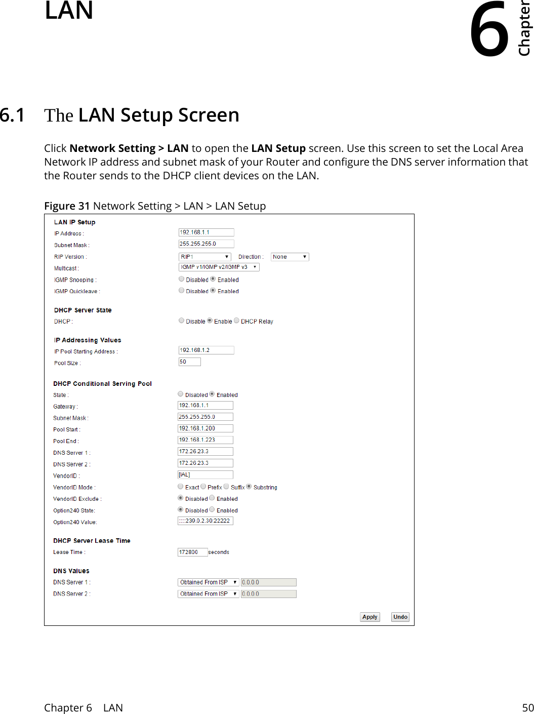 6Chapter Chapter 6    LAN 50CHAPTER 6 Chapter 6 LAN6.1   The LAN Setup ScreenClick Network Setting &gt; LAN to open the LAN Setup screen. Use this screen to set the Local Area Network IP address and subnet mask of your Router and configure the DNS server information that the Router sends to the DHCP client devices on the LAN.Figure 31 Network Setting &gt; LAN &gt; LAN Setup 