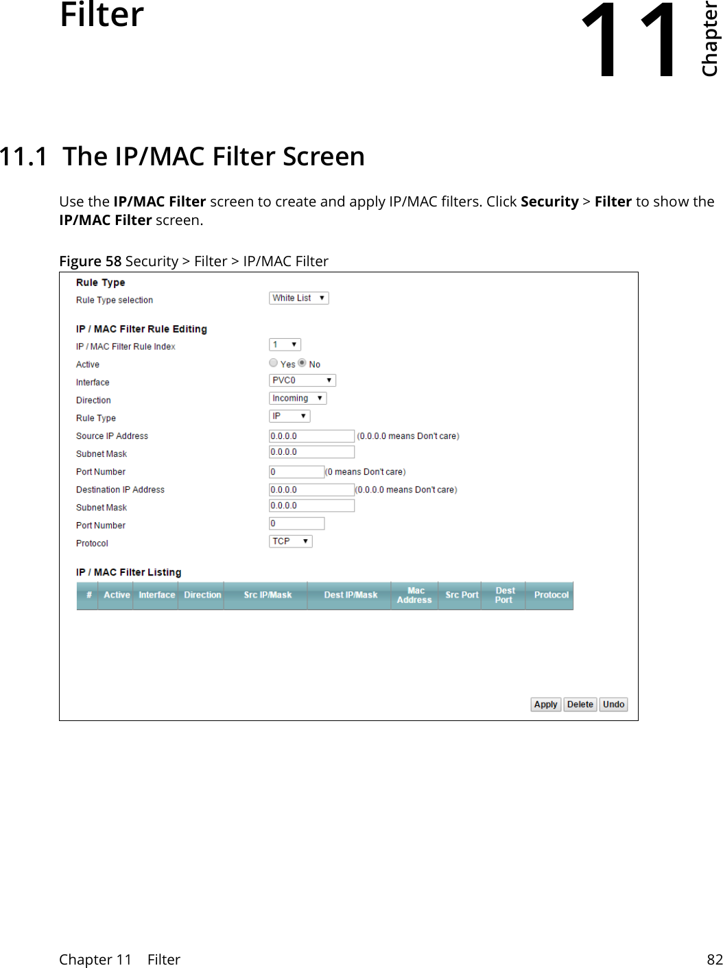 11Chapter Chapter 11    Filter 82CHAPTER 11 Chapter 11 Filter11.1  The IP/MAC Filter ScreenUse the IP/MAC Filter screen to create and apply IP/MAC filters. Click Security &gt; Filter to show the IP/MAC Filter screen.Figure 58 Security &gt; Filter &gt; IP/MAC Filter 