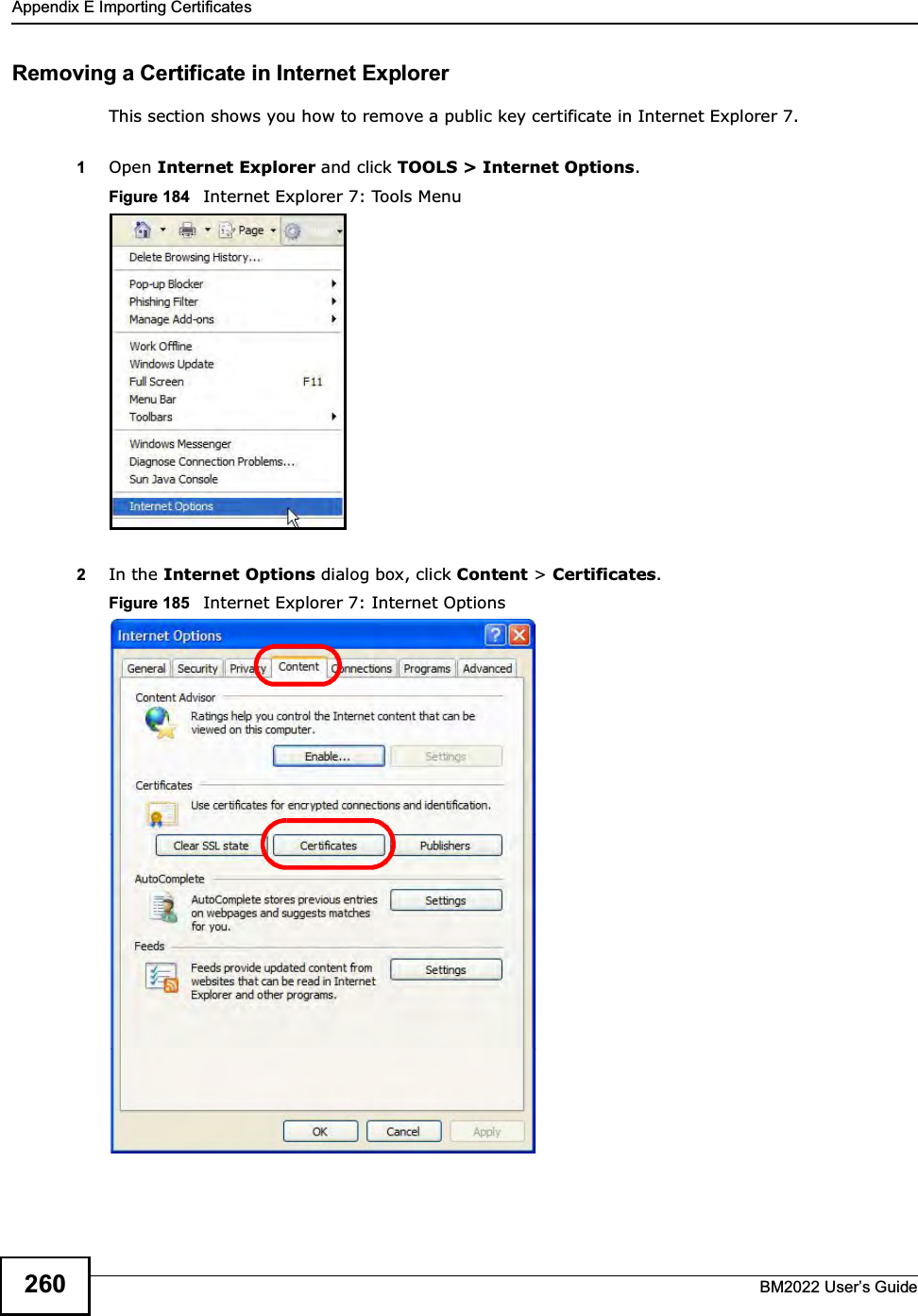 Appendix E Importing CertificatesBM2022 Users Guide260Removing a Certificate in Internet ExplorerThis section shows you how to remove a public key certificate in Internet Explorer 7.1Open Internet Explorer and click TOOLS &gt; Internet Options.Figure 184   Internet Explorer 7: Tools Menu2In the Internet Options dialog box, click Content &gt; Certificates.Figure 185   Internet Explorer 7: Internet Options