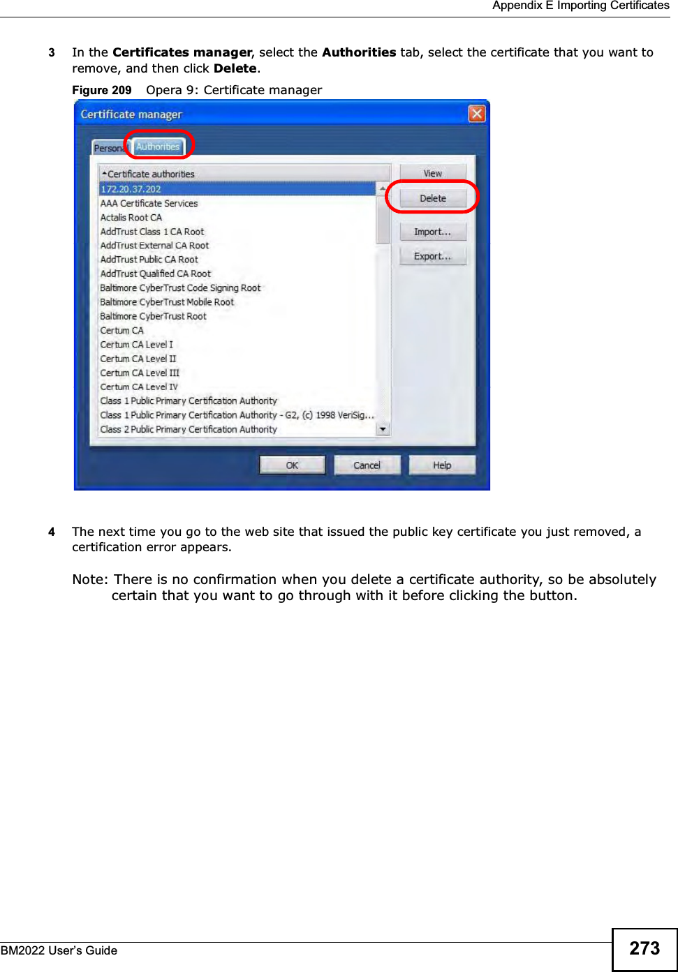  Appendix E Importing CertificatesBM2022 Users Guide 2733In the Certificates manager, select the Authorities tab, select the certificate that you want to remove, and then click Delete.Figure 209    Opera 9: Certificate manager4The next time you go to the web site that issued the public key certificate you just removed, a certification error appears.Note: There is no confirmation when you delete a certificate authority, so be absolutely certain that you want to go through with it before clicking the button.