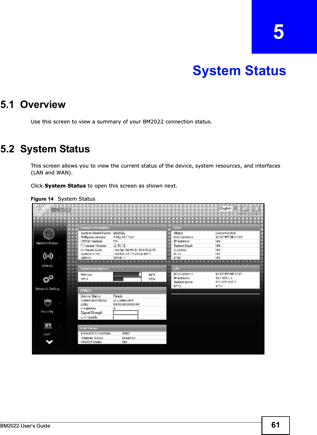 BM2022 Users Guide 61CHAPTER   5System Status5.1  OverviewUse this screen to view a summary of your BM2022 connection status.5.2  System StatusThis screen allows you to view the current status of the device, system resources, and interfaces (LAN and WAN).Click System Status to open this screen as shown next.Figure 14   System Status