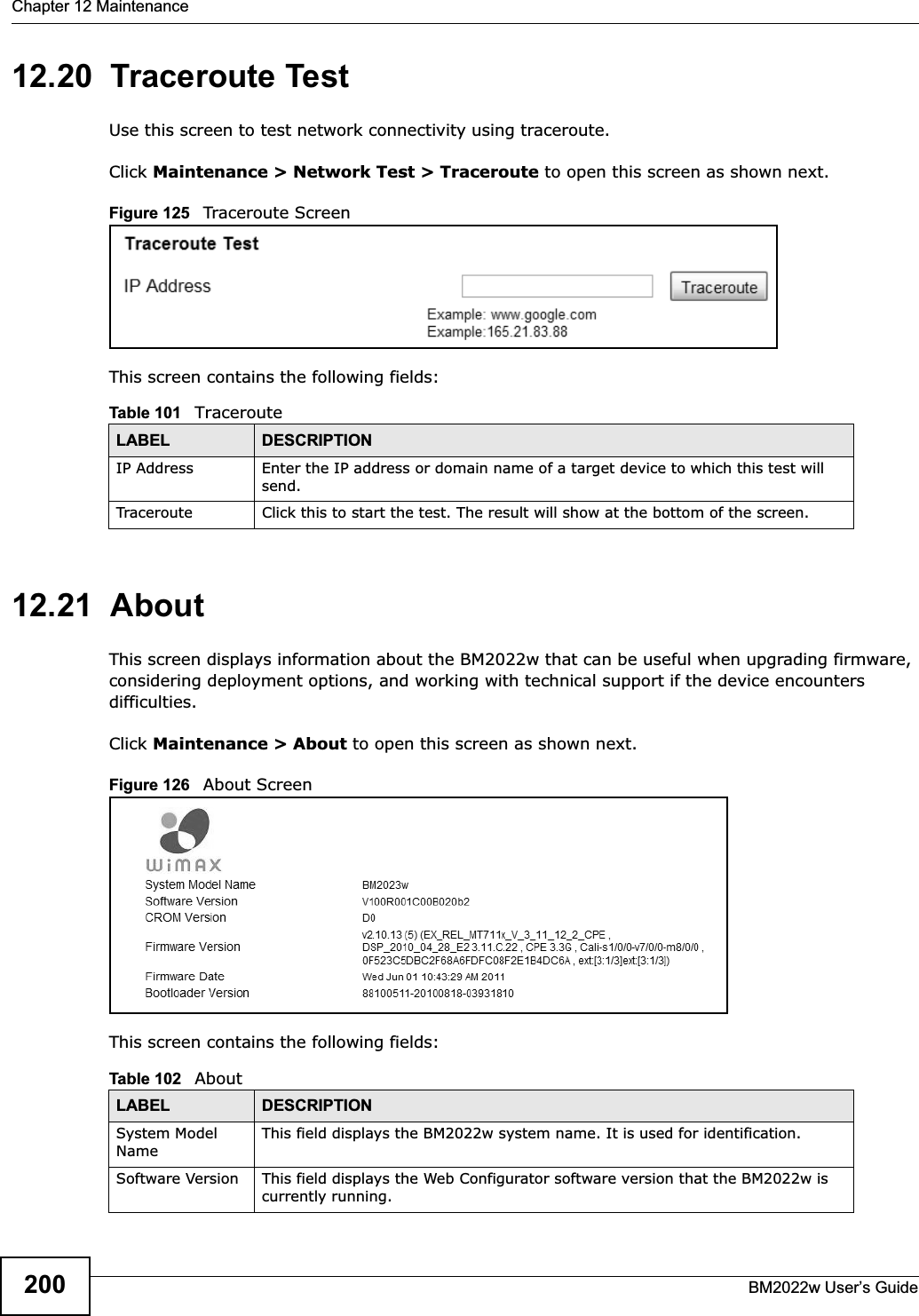 Chapter 12 MaintenanceBM2022w User’s Guide20012.20  Traceroute TestUse this screen to test network connectivity using traceroute.Click Maintenance &gt; Network Test &gt; Traceroute to open this screen as shown next.Figure 125   Traceroute ScreenThis screen contains the following fields:12.21  AboutThis screen displays information about the BM2022w that can be useful when upgrading firmware, considering deployment options, and working with technical support if the device encounters difficulties.Click Maintenance &gt; About to open this screen as shown next.Figure 126   About ScreenThis screen contains the following fields:Table 101   TracerouteLABEL DESCRIPTIONIP Address Enter the IP address or domain name of a target device to which this test will send.Traceroute Click this to start the test. The result will show at the bottom of the screen.Table 102   AboutLABEL DESCRIPTIONSystem Model NameThis field displays the BM2022w system name. It is used for identification. Software Version This field displays the Web Configurator software version that the BM2022w is currently running.