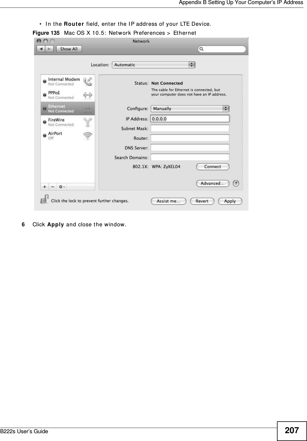  Appendix B Setting Up Your Computer’s IP AddressB222s User’s Guide 207• In the Rou t e r field, enter t he I P address of your LTE Device.Figure 135   Mac OS X 10.5:  Network Preferences &gt;  Et hernet6Click Apply and close t he window.