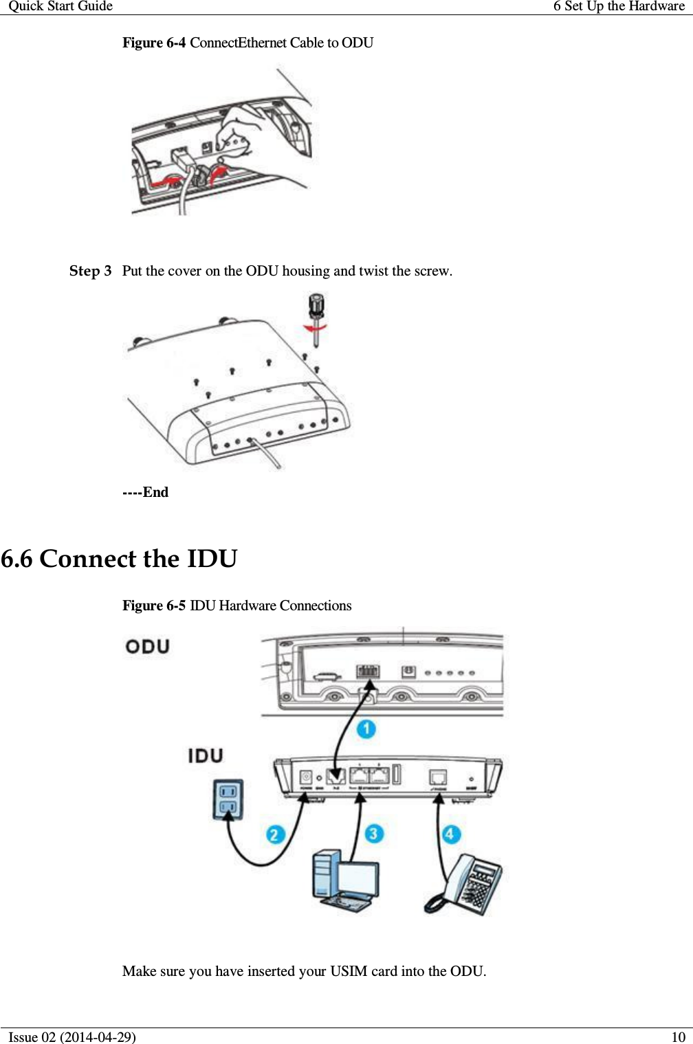Quick Start Guide 6 Set Up the Hardware  Issue 02 (2014-04-29)  10  Figure 6-4 ConnectEthernet Cable to ODU   Step 3 Put the cover on the ODU housing and twist the screw.  ----End 6.6 Connect the IDU Figure 6-5 IDU Hardware Connections   Make sure you have inserted your USIM card into the ODU. 