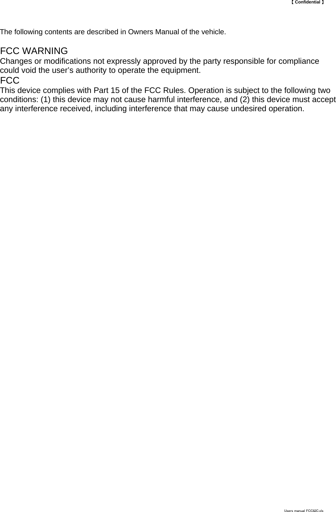 【 Confidential 】The following contents are described in Owners Manual of the vehicle.FCC WARNINGChanges or modifications not expressly approved by the party responsible for compliancecould void the user&rsquo;s authority to operate the equipment.FCCThis device complies with Part 15 of the FCC Rules. Operation is subject to the following twoconditions: (1) this device may not cause harmful interference, and (2) this device must acceptany interference received, including interference that may cause undesired operation.Users manual FCC&amp;IC.xls