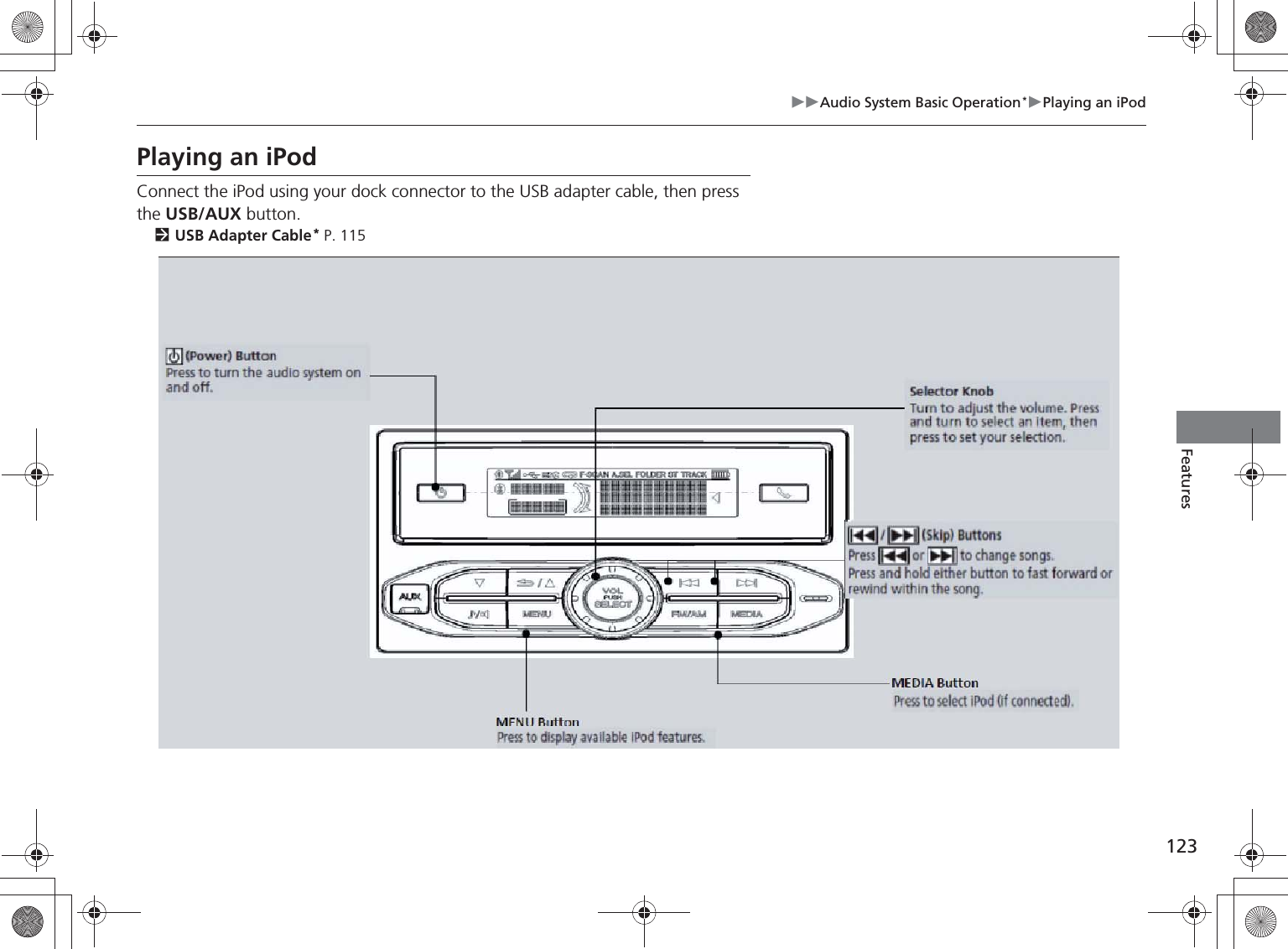 123Audio System Basic Operation*Playing an iPodContinuedFeaturesPlaying an iPodConnect the iPod using your dock connector to the USB adapter cable, then press the USB/AUX button.USB Adapter Cable* P. 115 /   (Skip) ButtonsPress   or   to change songs.Press and hold either button to fast forward or rewind within the song.Selector KnobTurn to adjust the volume. Press and turn to select an item, then press to set your selection.SETUP ButtonPress to display available iPod features. (Power) ButtonPress to turn the audio system on and off.USB/AUX ButtonPress to select iPod (if connected).* Not available on all models%5,2&apos;7*7ERRN࣮࣌ࢪ㸰㸮㸯㸳ᖺ㸰᭶㸯㸱᪥ࠉ㔠᭙᪥ࠉ༗ᚋ㸱᫬㸲㸶ศ