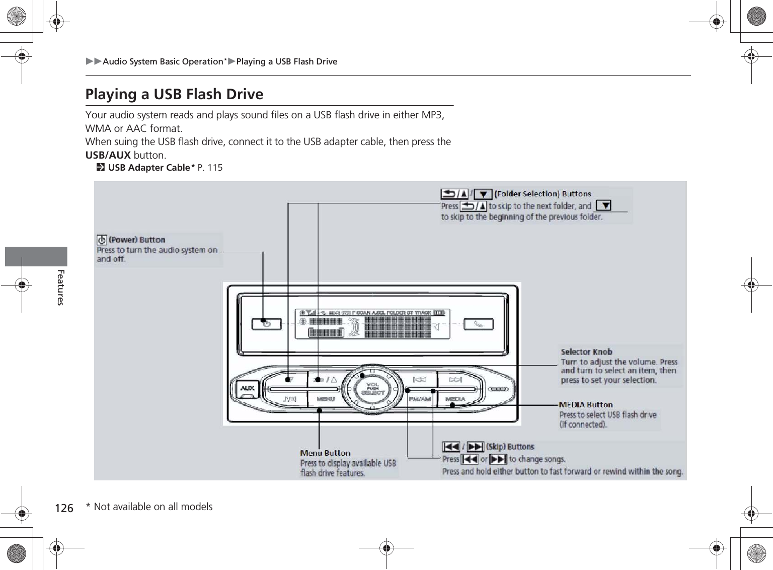 126Audio System Basic Operation*Playing a USB Flash DriveFeaturesPlaying a USB Flash DriveYour audio system reads and plays sound files on a USB flash drive in either MP3, WMA or AAC format.When suing the USB flash drive, connect it to the USB adapter cable, then press the USB/AUX button.USB Adapter Cable* P. 115USB/AUX ButtonPress to select USB flash drive (if connected). /   (Folder Selection) ButtonsPress   to skip to the next folder, and   to skip to the beginning of the previous folder. /   (Skip) ButtonsPress   or   to change songs.Press and hold either button to fast forward or rewind within the song.SETUP ButtonPress to display available USB flash drive features. (Power) ButtonPress to turn the audio system on and off.Selector KnobTurn to adjust the volume.Press and turn to select an item, then press to set your selection.* Not available on all models%5,2&apos;7*7ERRN࣮࣌ࢪ㸰㸮㸯㸳ᖺ㸰᭶㸯㸱᪥ࠉ㔠᭙᪥ࠉ༗ᚋ㸱᫬㸲㸶ศ