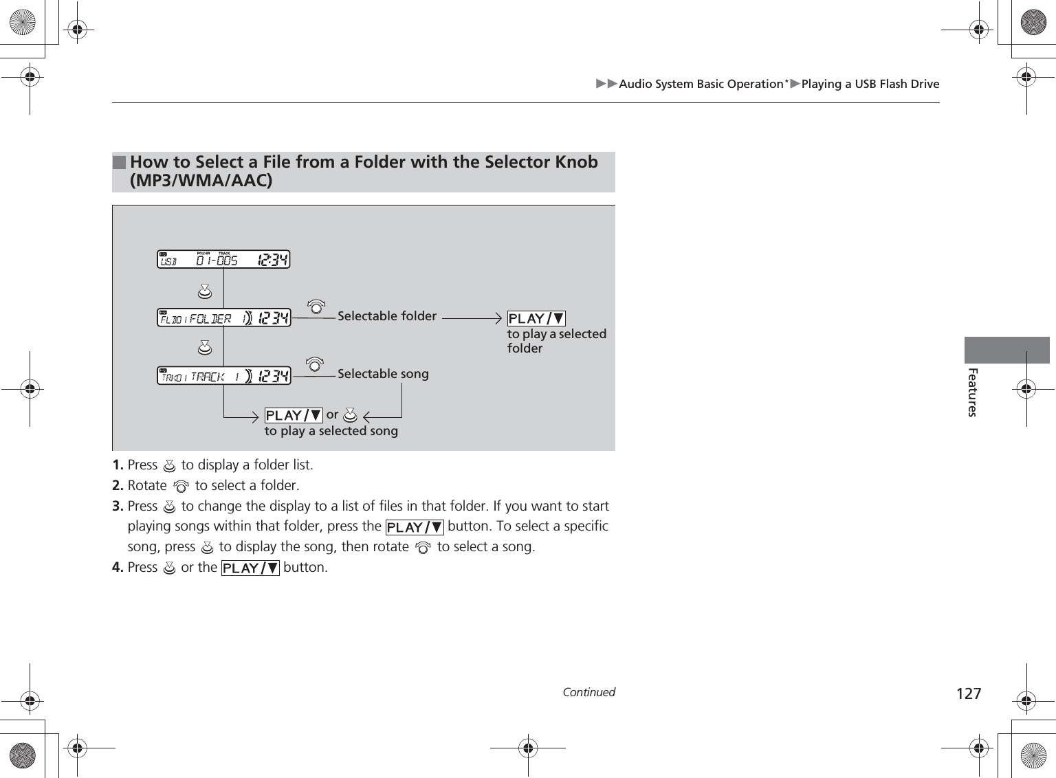127Audio System Basic Operation*Playing a USB Flash DriveContinuedFeatures1. Press   to display a folder list.2. Rotate   to select a folder.3. Press   to change the display to a list of files in that folder. If you want to start playing songs within that folder, press the   button. To select a specific song, press   to display the song, then rotate   to select a song.4. Press   or the   button.■How to Select a File from a Folder with the Selector Knob (MP3/WMA/AAC)to play a selected folder or to play a selected songSelectable folderSelectable song%5,2&apos;7*7ERRN࣮࣌ࢪ㸰㸮㸯㸳ᖺ㸰᭶㸯㸱᪥ࠉ㔠᭙᪥ࠉ༗ᚋ㸱᫬㸲㸶ศ