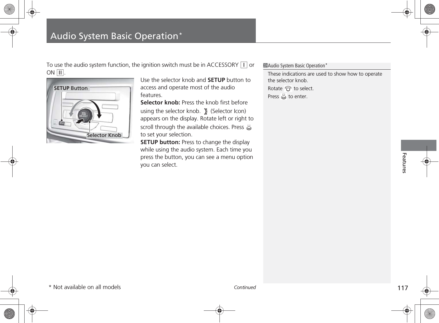 117ContinuedFeaturesAudio System Basic Operation*To use the audio system function, the ignition switch must be in ACCESSORY  or ON .Use the selector knob and SETUP button to access and operate most of the audio features.Selector knob: Press the knob first before using the selector knob.   (Selector Icon) appears on the display. Rotate left or right to scroll through the available choices. Press   to set your selection.SETUP button: Press to change the display while using the audio system. Each time you press the button, you can see a menu option you can select.Audio System Basic Operation*These indications are used to show how to operate the selector knob.Rotate   to select.Press   to enter.Selector KnobSETUP Button* Not available on all models%5,2&apos;7*7ERRN࣮࣌ࢪ㸰㸮㸯㸳ᖺ㸰᭶㸯㸱᪥ࠉ㔠᭙᪥ࠉ༗ᚋ㸱᫬㸲㸶ศ
