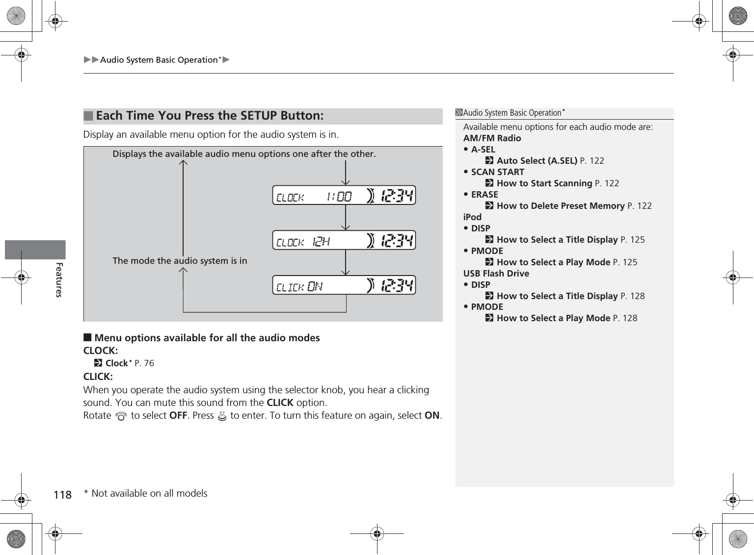 Audio System Basic Operation*118FeaturesDisplay an available menu option for the audio system is in.■Menu options available for all the audio modesCLOCK:Clock* P. 76CLICK:When you operate the audio system using the selector knob, you hear a clicking sound. You can mute this sound from the CLICK option.Rotate   to select OFF. Press   to enter. To turn this feature on again, select ON.■Each Time You Press the SETUP Button:Audio System Basic Operation*Available menu options for each audio mode are:AM/FM Radio•A-SELAuto Select (A.SEL) P. 122•SCAN STARTHow to Start Scanning P. 122•ERASEHow to Delete Preset Memory P. 122iPod•DISPHow to Select a Title Display P. 125•PMODEHow to Select a Play Mode P. 125USB Flash Drive•DISPHow to Select a Title Display P. 128•PMODEHow to Select a Play Mode P. 128Displays the available audio menu options one after the other.The mode the audio system is in* Not available on all models%5,2&apos;7*7ERRN࣮࣌ࢪ㸰㸮㸯㸳ᖺ㸰᭶㸯㸱᪥ࠉ㔠᭙᪥ࠉ༗ᚋ㸱᫬㸲㸶ศ