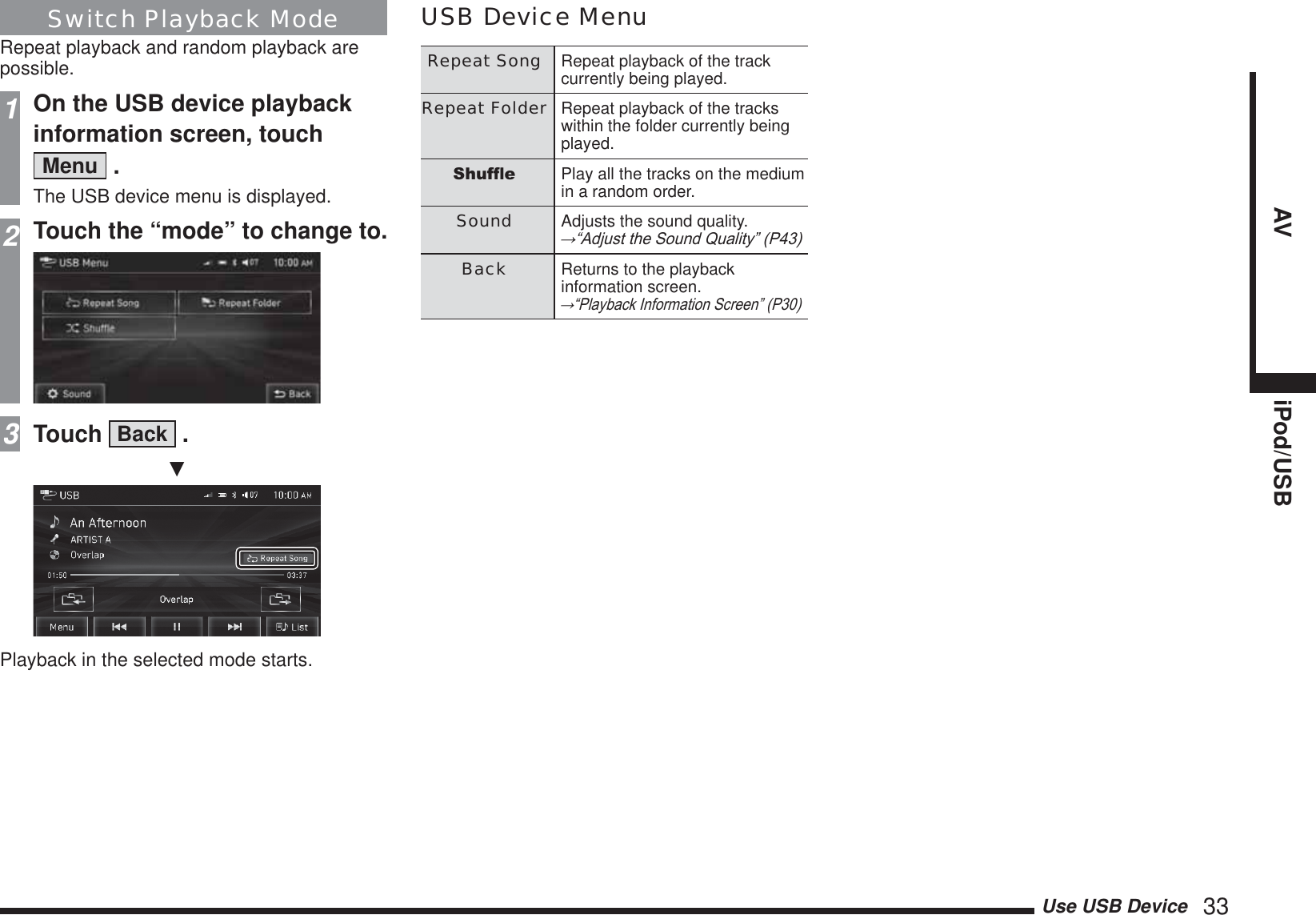 Use USB Device   33AV iPod/USBSwitch Playback ModeRepeat playback and random playback are possible.1On the USB device playback information screen, touch Menu  .The USB device menu is displayed.2Touch the “mode” to change to.3Touch  Back  .źPlayback in the selected mode starts.USB Device MenuRepeat Song Repeat playback of the track currently being played.Repeat Folder Repeat playback of the tracks within the folder currently being played.6KXIÁH Play all the tracks on the medium in a random order.Sound Adjusts the sound quality.ĺ³$GMXVWWKH6RXQG4XDOLW\´3Back Returns to the playback information screen.ĺ³3OD\EDFN,QIRUPDWLRQ6FUHHQ´3