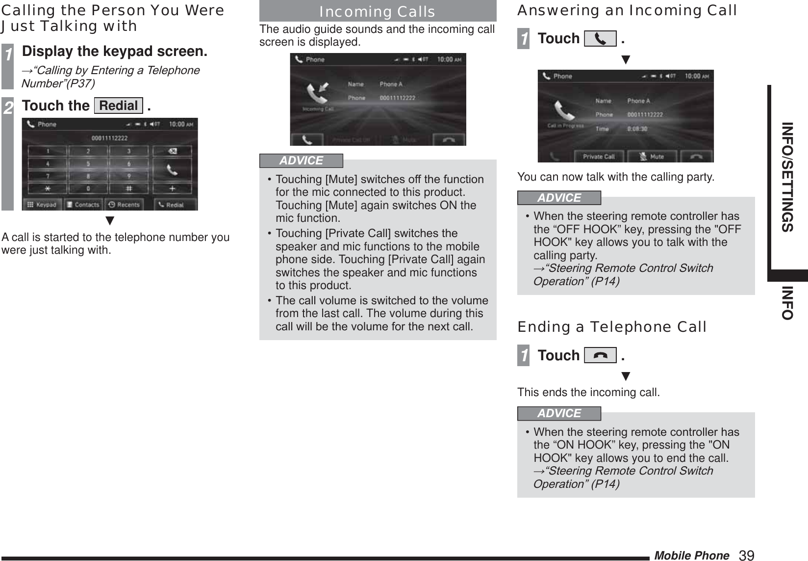 Mobile Phone   39INFO/SETTINGS INFOCalling the Person You Were Just Talking with1Display the keypad screen.ĺ³&amp;DOOLQJE\(QWHULQJD7HOHSKRQH1XPEHU´32Touch the  Redial  .źA call is started to the telephone number you were just talking with.Incoming CallsThe audio guide sounds and the incoming call screen is displayed.ADVICE7RXFKLQJ&gt;0XWH@VZLWFKHVRIIWKHIXQFWLRQfor the mic connected to this product. Touching [Mute] again switches ON the mic function.7RXFKLQJ&gt;3ULYDWH&amp;DOO@VZLWFKHVWKHspeaker and mic functions to the mobile phone side. Touching [Private Call] again switches the speaker and mic functions to this product.7KHFDOOYROXPHLVVZLWFKHGWRWKHYROXPHfrom the last call. The volume during this FDOOZLOOEHWKHYROXPHIRUWKHQH[WFDOOAnswering an Incoming Call1Touch   .źYou can now talk with the calling party.ADVICE:KHQWKHVWHHULQJUHPRWHFRQWUROOHUKDVthe “OFF HOOK” key, pressing the &quot;OFF HOOK&quot; key allows you to talk with the calling party.  ĺ³6WHHULQJ5HPRWH&amp;RQWURO6ZLWFK2SHUDWLRQ´3Ending a Telephone Call1Touch   .źThis ends the incoming call.ADVICE:KHQWKHVWHHULQJUHPRWHFRQWUROOHUKDVthe “ON HOOK” key, pressing the &quot;ON HOOK&quot; key allows you to end the call.  ĺ³6WHHULQJ5HPRWH&amp;RQWURO6ZLWFK2SHUDWLRQ´3