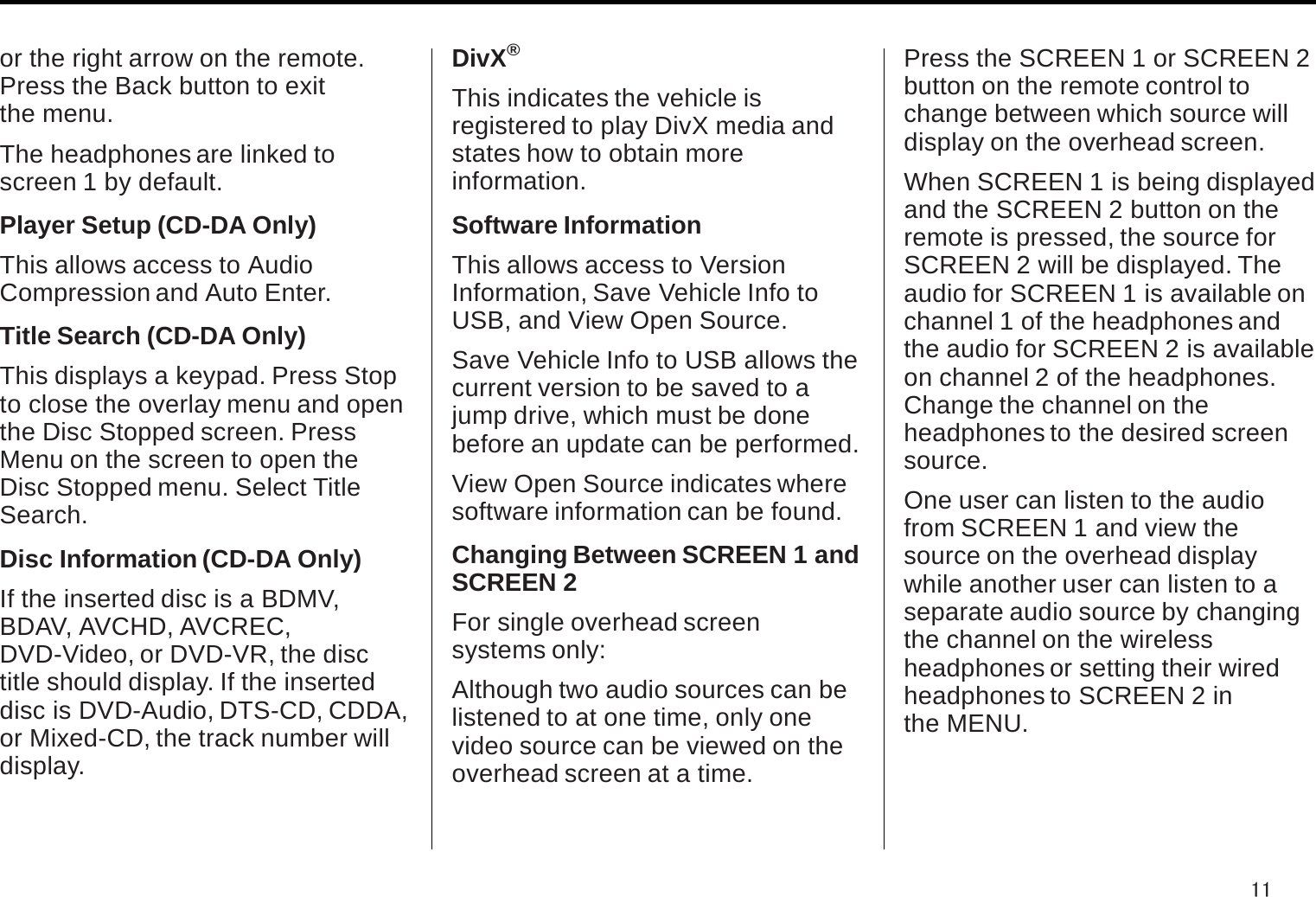 or the right arrow on the remote. Press the Back button to exitthe menu.The headphones are linked to screen 1 by default.Player Setup (CD-DA Only)This allows access to AudioCompression and Auto Enter.Title Search (CD-DA Only)This displays a keypad. Press Stopto close the overlay menu and open the Disc Stopped screen. PressMenu on the screen to open theDisc Stopped menu. Select TitleSearch.Disc Information (CD-DA Only)If the inserted disc is a BDMV, BDAV, AVCHD, AVCREC,DVD-Video, or DVD-VR, the disctitle should display. If the inserteddisc is DVD-Audio, DTS-CD, CDDA, or Mixed-CD, the track number willdisplay.DivX®This indicates the vehicle isregistered to play DivX media and states how to obtain moreinformation.Software InformationThis allows access to VersionInformation, Save Vehicle Info toUSB, and View Open Source.Save Vehicle Info to USB allows the current version to be saved to ajump drive, which must be donebefore an update can be performed.View Open Source indicates where software information can be found.Changing Between SCREEN 1 andSCREEN 2For single overhead screen systems only:Although two audio sources can be listened to at one time, only onevideo source can be viewed on the overhead screen at a time.Press the SCREEN 1 or SCREEN 2 button on the remote control tochange between which source will display on the overhead screen.When SCREEN 1 is being displayed and the SCREEN 2 button on theremote is pressed, the source forSCREEN 2 will be displayed. Theaudio for SCREEN 1 is available on channel 1 of the headphones andthe audio for SCREEN 2 is available on channel 2 of the headphones.Change the channel on theheadphones to the desired screen source.One user can listen to the audio from SCREEN 1 and view thesource on the overhead displaywhile another user can listen to aseparate audio source by changing the channel on the wirelessheadphones or setting their wired headphones to SCREEN 2 inthe MENU.11