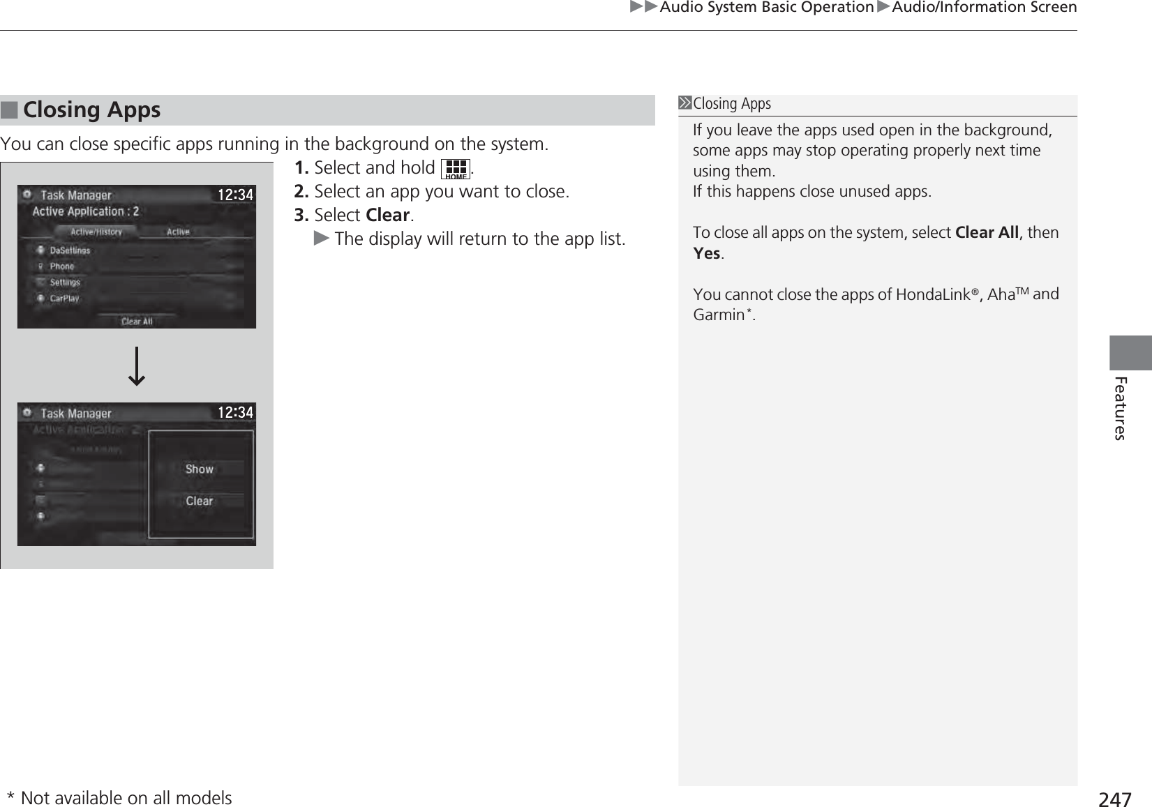 247uuAudio System Basic OperationuAudio/Information ScreenFeaturesYou can close specific apps running in the background on the system.1. Select and hold  .2. Select an app you want to close.3. Select Clear.uThe display will return to the app list.■Closing Apps1Closing AppsIf you leave the apps used open in the background, some apps may stop operating properly next time using them.If this happens close unused apps.To close all apps on the system, select Clear All, then Yes.You cannot close the apps of HondaLink®, AhaTM and Garmin*.* Not available on all models