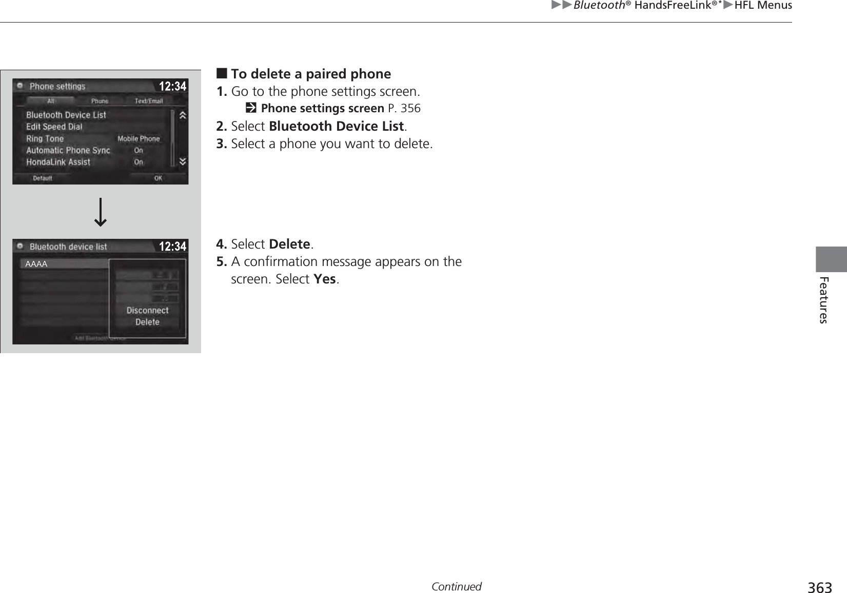 363uuBluetooth® HandsFreeLink®*uHFL MenusContinuedFeatures■To delete a paired phone1. Go to the phone settings screen.2Phone settings screen P. 3562. Select Bluetooth Device List.3. Select a phone you want to delete.4. Select Delete.5. A confirmation message appears on the screen. Select Yes.