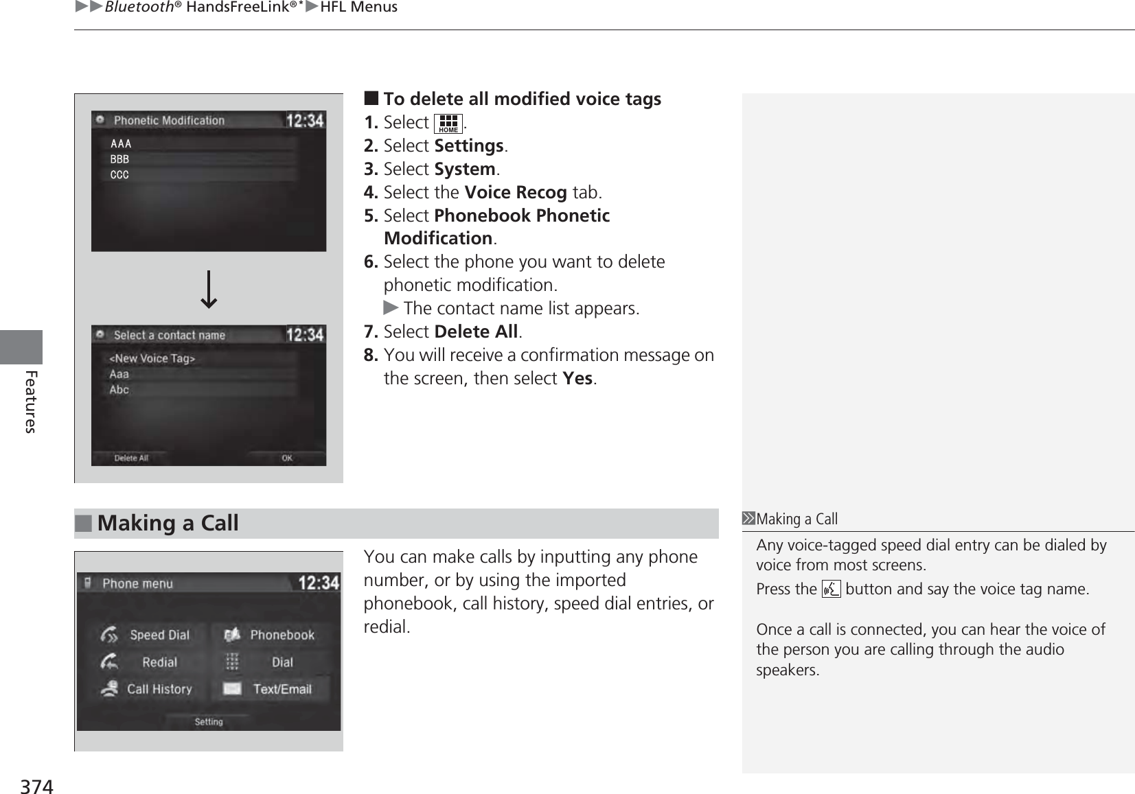 uuBluetooth® HandsFreeLink®*uHFL Menus374Features■To delete all modified voice tags1. Select .2. Select Settings.3. Select System.4. Select the Voice Recog tab.5. Select Phonebook Phonetic Modification.6. Select the phone you want to delete phonetic modification.uThe contact name list appears.7. Select Delete All.8. You will receive a confirmation message on the screen, then select Yes.You can make calls by inputting any phone number, or by using the imported phonebook, call history, speed dial entries, or redial.■Making a Call1Making a CallAny voice-tagged speed dial entry can be dialed by voice from most screens.Press the   button and say the voice tag name.Once a call is connected, you can hear the voice of the person you are calling through the audio speakers.