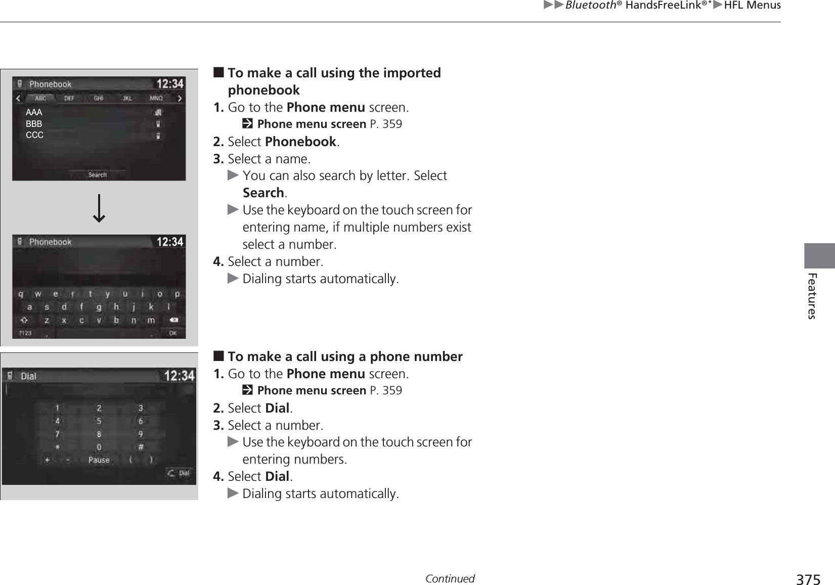 375uuBluetooth® HandsFreeLink®*uHFL MenusContinuedFeatures■To make a call using the imported phonebook1. Go to the Phone menu screen.2Phone menu screen P. 3592. Select Phonebook.3. Select a name.uYou can also search by letter. Select Search.uUse the keyboard on the touch screen for entering name, if multiple numbers exist select a number.4. Select a number.uDialing starts automatically.■To make a call using a phone number1. Go to the Phone menu screen.2Phone menu screen P. 3592. Select Dial.3. Select a number.uUse the keyboard on the touch screen for entering numbers.4. Select Dial.uDialing starts automatically.AAAAAABBBBBBCCCCCCAAABBBCCC