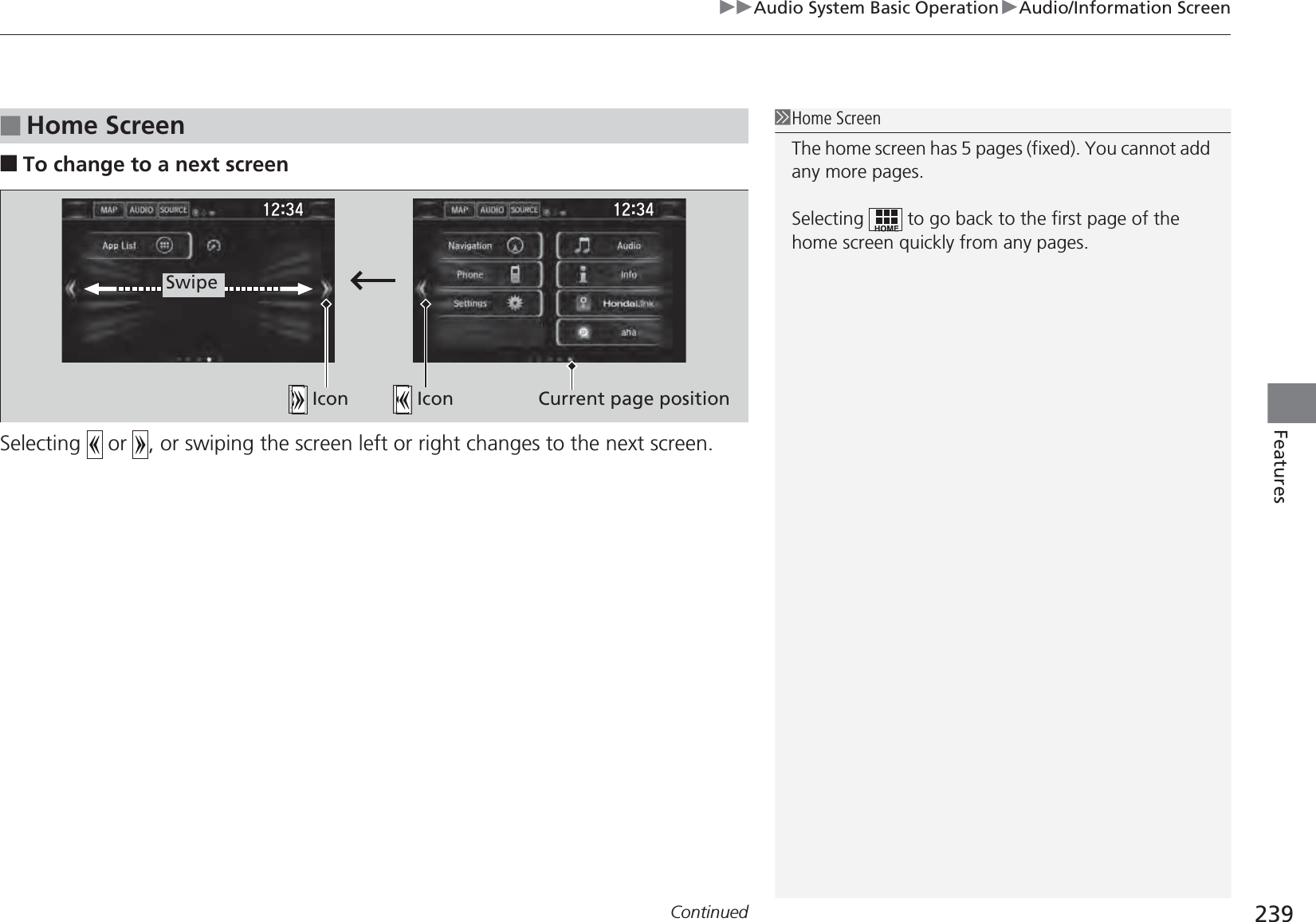 Continued 239uuAudio System Basic OperationuAudio/Information ScreenFeatures■To change to a next screenSelecting   or  , or swiping the screen left or right changes to the next screen.■Home Screen1Home ScreenThe home screen has 5 pages (fixed). You cannot add any more pages.Selecting   to go back to the first page of the home screen quickly from any pages.Swipe Icon  Icon Current page position