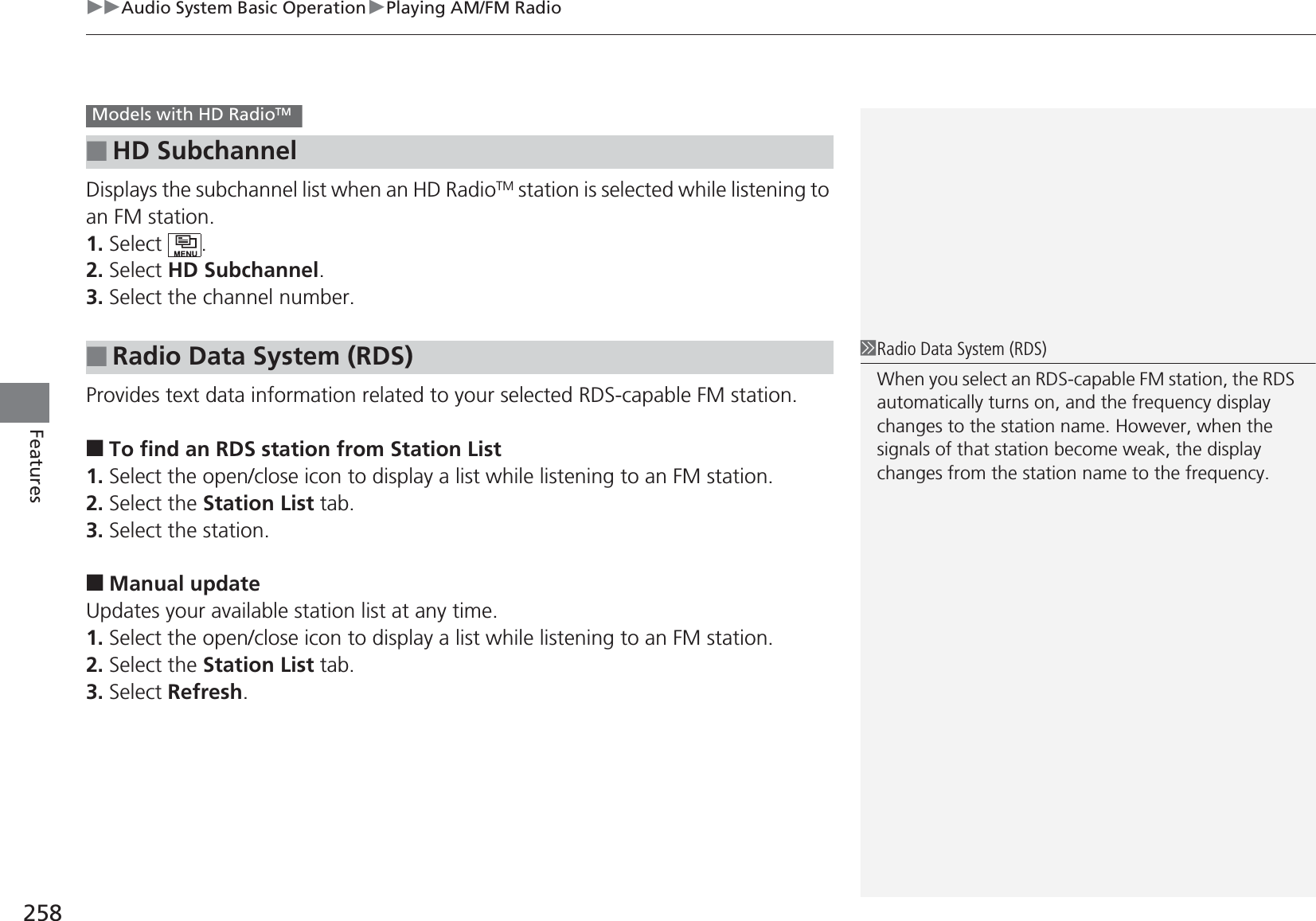 uuAudio System Basic OperationuPlaying AM/FM Radio258FeaturesDisplays the subchannel list when an HD RadioTM station is selected while listening to an FM station.1. Select .2. Select HD Subchannel.3. Select the channel number.Provides text data information related to your selected RDS-capable FM station.■To find an RDS station from Station List1. Select the open/close icon to display a list while listening to an FM station.2. Select the Station List tab.3. Select the station.■Manual updateUpdates your available station list at any time.1. Select the open/close icon to display a list while listening to an FM station.2. Select the Station List tab.3. Select Refresh.■HD Subchannel■Radio Data System (RDS)Models with HD RadioTM 1Radio Data System (RDS)When you select an RDS-capable FM station, the RDS automatically turns on, and the frequency display changes to the station name. However, when the signals of that station become weak, the display changes from the station name to the frequency.