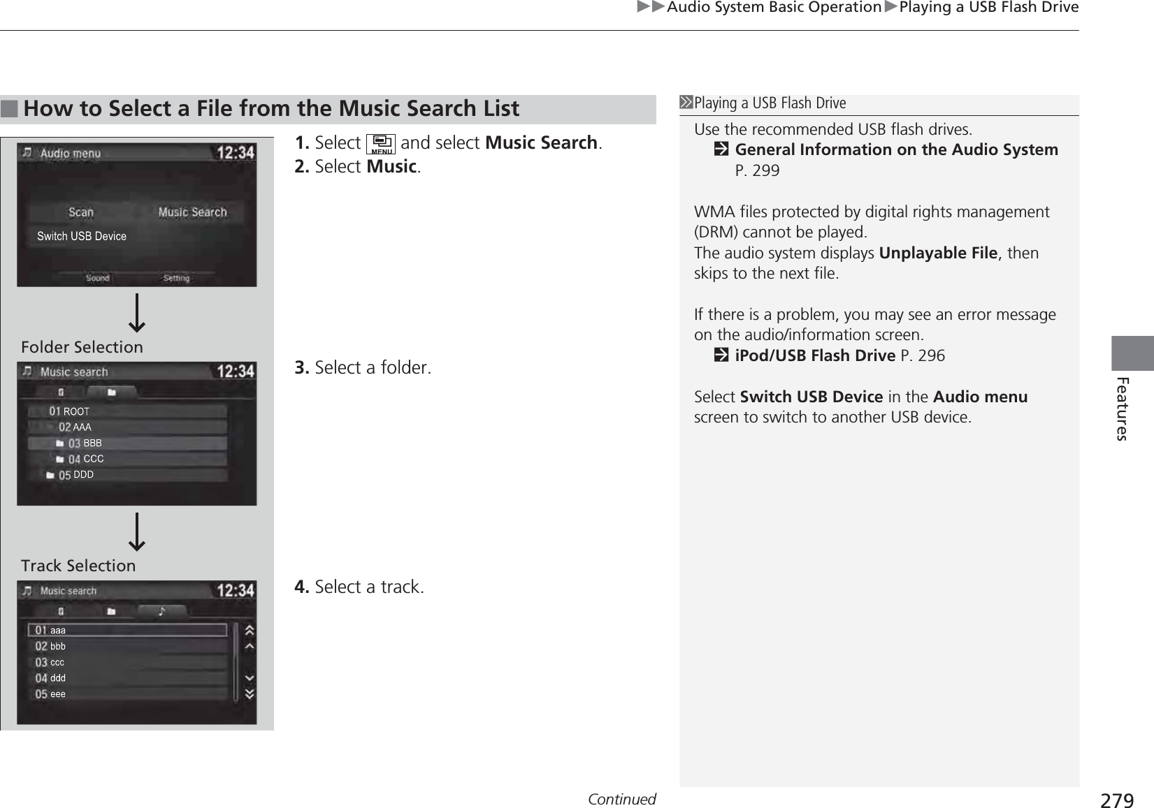 Continued 279uuAudio System Basic OperationuPlaying a USB Flash DriveFeatures1. Select   and select Music Search.2. Select Music.3. Select a folder.4. Select a track.■How to Select a File from the Music Search List1Playing a USB Flash DriveUse the recommended USB flash drives.2General Information on the Audio System P. 299WMA files protected by digital rights management (DRM) cannot be played.The audio system displays Unplayable File, then skips to the next file.If there is a problem, you may see an error message on the audio/information screen.2iPod/USB Flash Drive P. 296Select Switch USB Device in the Audio menu screen to switch to another USB device.Folder SelectionTrack Selection