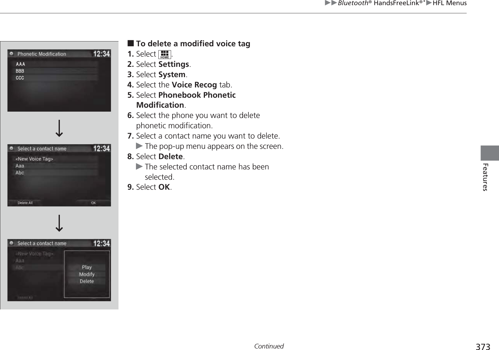 373uuBluetooth® HandsFreeLink®*uHFL MenusContinuedFeatures■To delete a modified voice tag1. Select .2. Select Settings.3. Select System.4. Select the Voice Recog tab.5. Select Phonebook Phonetic Modification.6. Select the phone you want to delete phonetic modification.7. Select a contact name you want to delete.uThe pop-up menu appears on the screen.8. Select Delete.uThe selected contact name has been selected.9. Select OK.