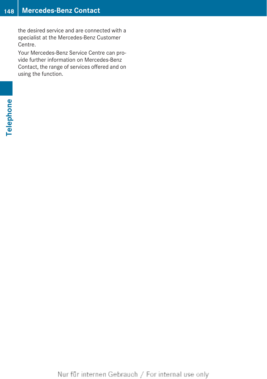 the desired service and are connected with aspecialist at the Mercedes-Benz CustomerCentre.Your Mercedes-Benz Service Centre can pro-vide further information on Mercedes-BenzContact, the range of services offered and onusing the function.148 Mercedes-Benz ContactTelephone