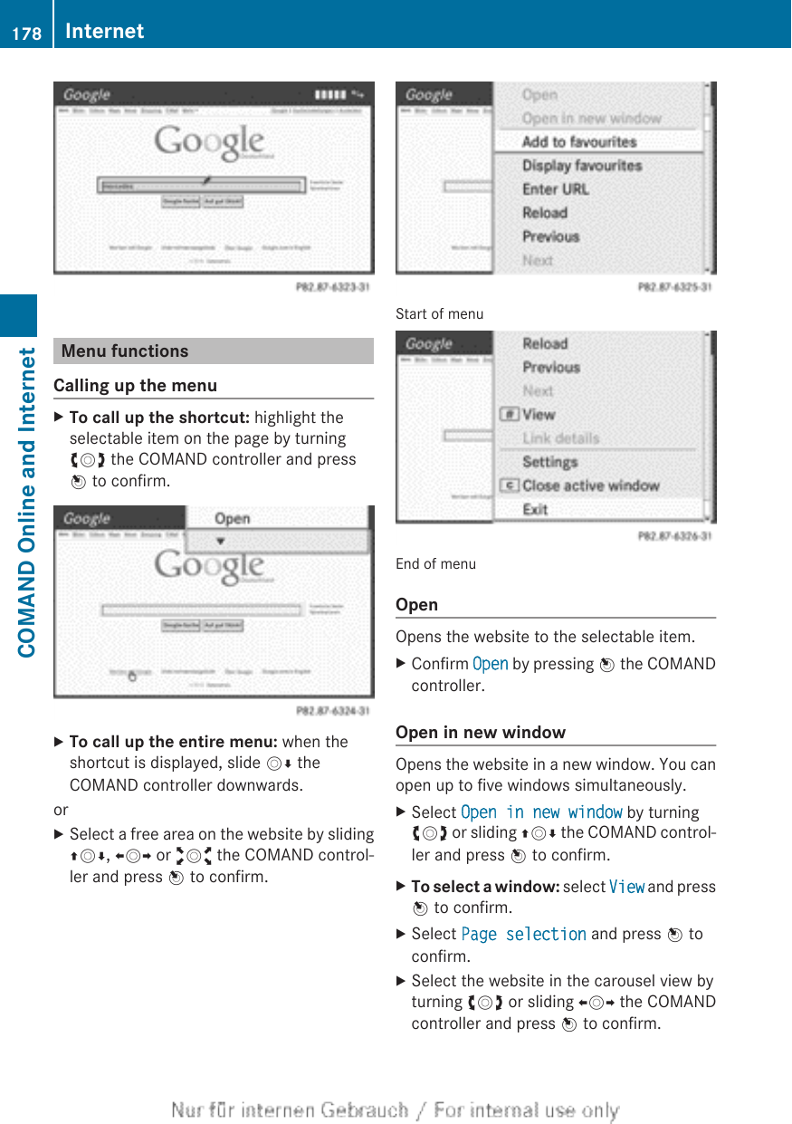 Menu functionsCalling up the menuXTo call up the shortcut: highlight theselectable item on the page by turningcVd the COMAND controller and pressW to confirm.XTo call up the entire menu: when theshortcut is displayed, slide VÆ theCOMAND controller downwards.orXSelect a free area on the website by slidingZVÆ, XVY or aVb the COMAND control-ler and press W to confirm.Start of menuEnd of menuOpenOpens the website to the selectable item.XConfirm Open by pressing W the COMANDcontroller.Open in new windowOpens the website in a new window. You canopen up to five windows simultaneously.XSelect Open in new window by turningcVd or sliding ZVÆ the COMAND control-ler and press W to confirm.XTo select a window: select View and pressW to confirm.XSelect Page selection and press W toconfirm.XSelect the website in the carousel view byturning cVd or sliding XVY the COMANDcontroller and press W to confirm.178 InternetCOMAND Online and Internet