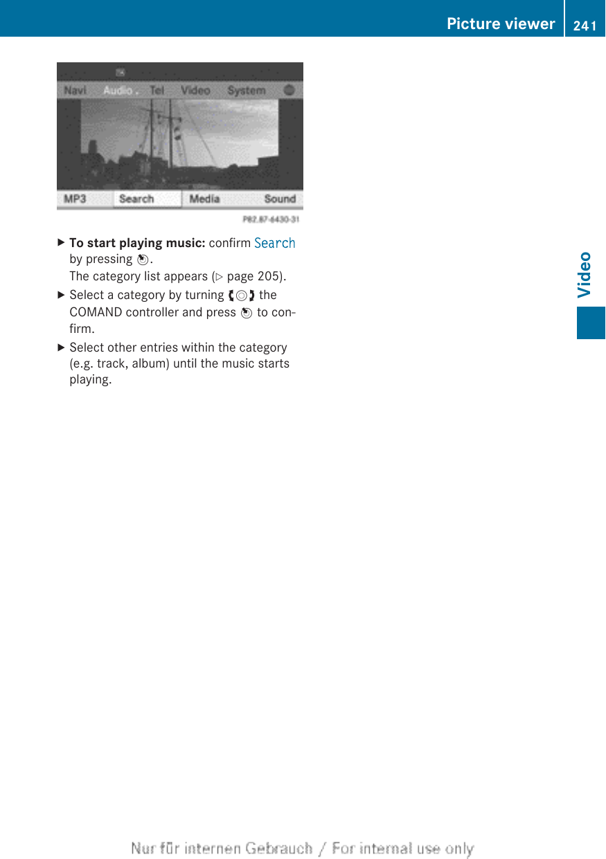 XTo start playing music: confirm Searchby pressing W.The category list appears (Y page 205).XSelect a category by turning cVd theCOMAND controller and press W to con-firm.XSelect other entries within the category(e.g. track, album) until the music startsplaying.Picture viewer 241VideoZ