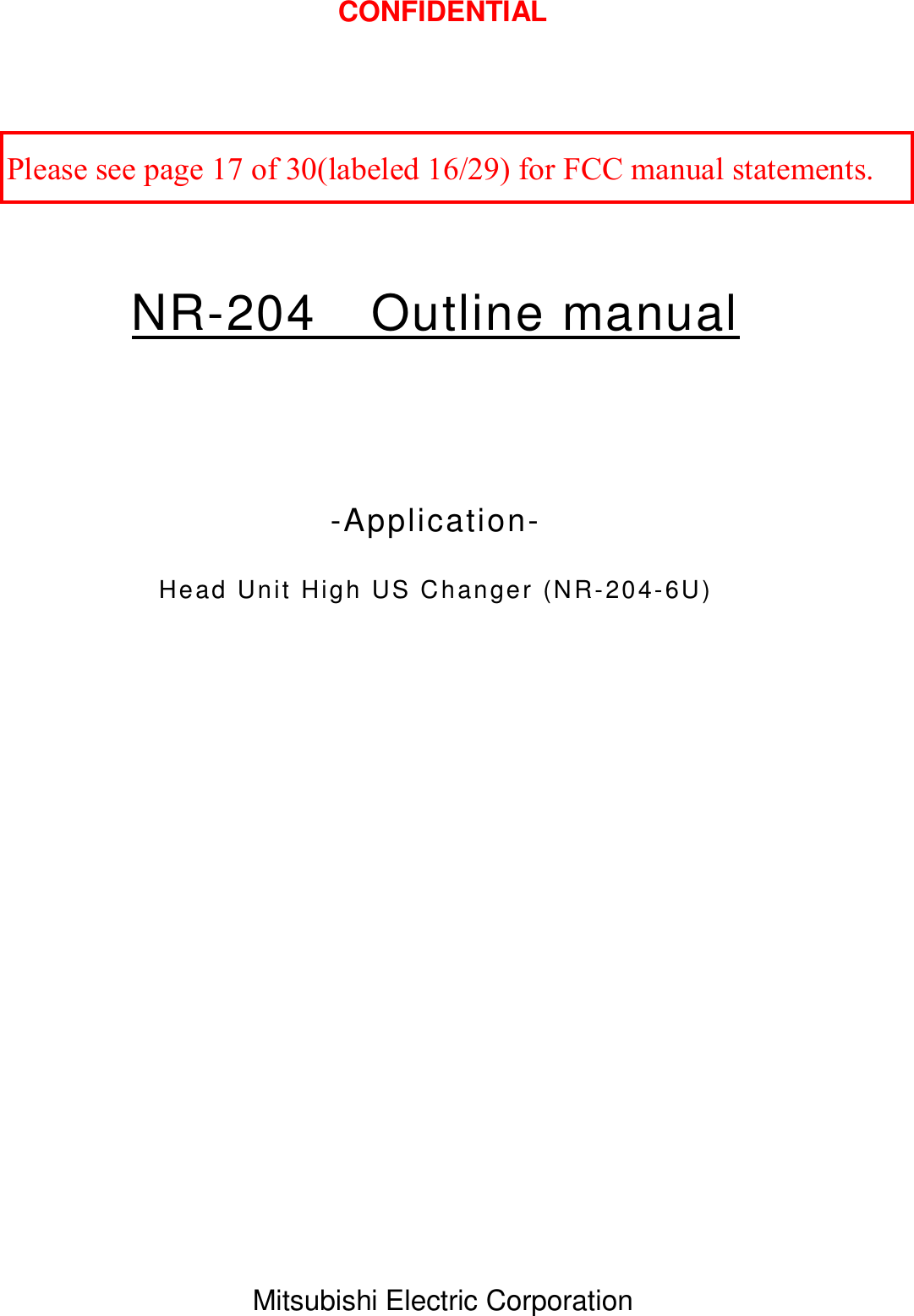 CONFIDENTIAL Mitsubishi Electric Corporation    NR-204 Outline manual   -Application- Head Unit High US Changer (NR-204-6U) Please see page 17 of 30(labeled 16/29) for FCC manual statements.