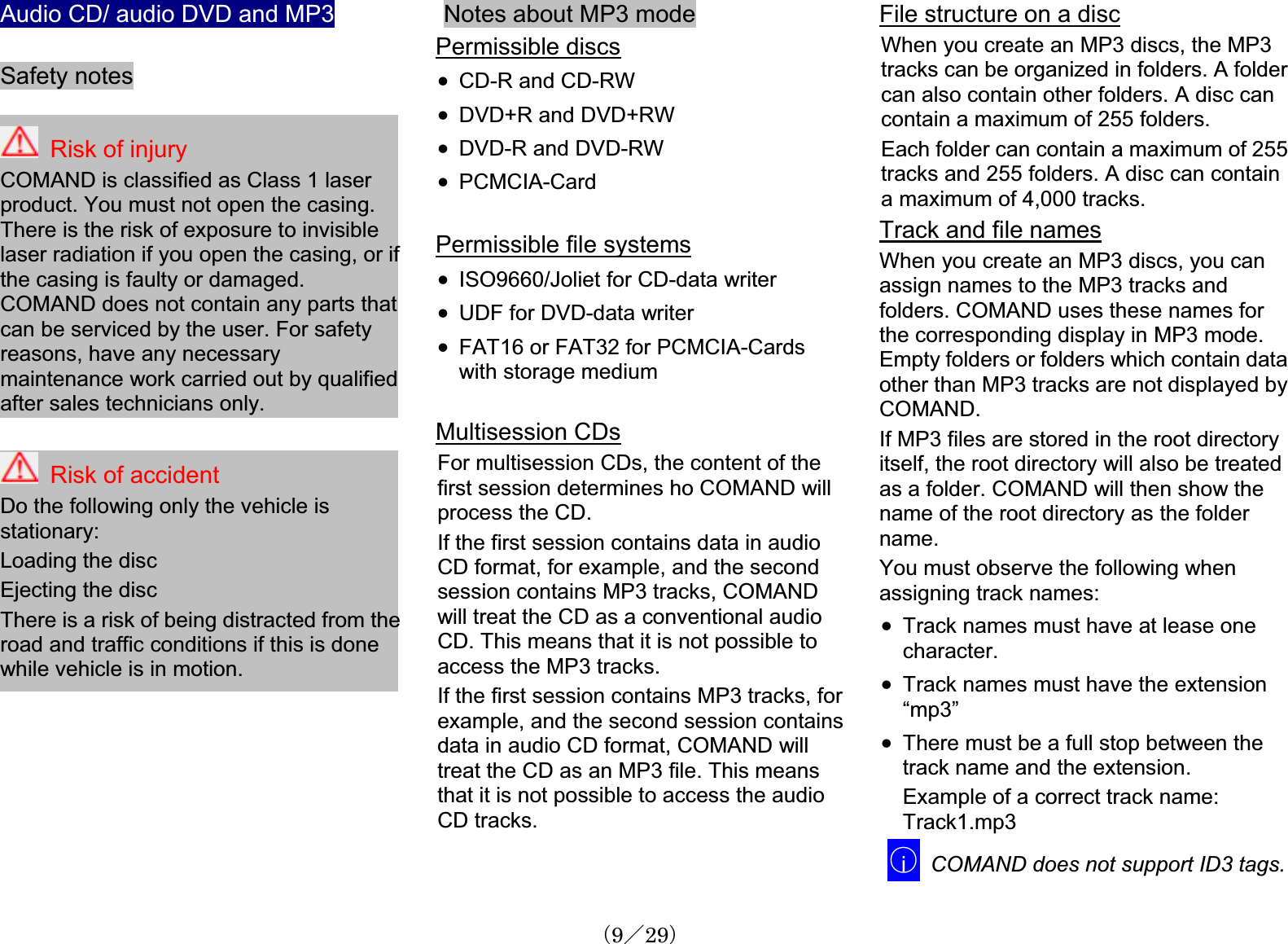 Audio CD/ audio DVD and MP3Safety notes Risk of injury COMAND is classified as Class 1 laser product. You must not open the casing.There is the risk of exposure to invisiblelaser radiation if you open the casing, or if the casing is faulty or damaged.COMAND does not contain any parts that can be serviced by the user. For safetyreasons, have any necessarymaintenance work carried out by qualifiedafter sales technicians only.Risk of accidentDo the following only the vehicle is stationary:Loading the discEjecting the discThere is a risk of being distracted from the road and traffic conditions if this is donewhile vehicle is in motion. Notes about MP3 mode Permissible discsx CD-R and CD-RWx DVD+R and DVD+RWx DVD-R and DVD-RWx PCMCIA-CardPermissible file systemsx ISO9660/Joliet for CD-data writerx UDF for DVD-data writerx FAT16 or FAT32 for PCMCIA-Cardswith storage mediumMultisession CDsFor multisession CDs, the content of the first session determines ho COMAND willprocess the CD.If the first session contains data in audioCD format, for example, and the secondsession contains MP3 tracks, COMAND will treat the CD as a conventional audioCD. This means that it is not possible to access the MP3 tracks. If the first session contains MP3 tracks, for example, and the second session containsdata in audio CD format, COMAND willtreat the CD as an MP3 file. This meansthat it is not possible to access the audioCD tracks. File structure on a discWhen you create an MP3 discs, the MP3 tracks can be organized in folders. A foldercan also contain other folders. A disc can contain a maximum of 255 folders.Each folder can contain a maximum of 255tracks and 255 folders. A disc can containa maximum of 4,000 tracks. Track and file namesWhen you create an MP3 discs, you canassign names to the MP3 tracks and folders. COMAND uses these names for the corresponding display in MP3 mode. Empty folders or folders which contain dataother than MP3 tracks are not displayed byCOMAND.If MP3 files are stored in the root directoryitself, the root directory will also be treatedas a folder. COMAND will then show the name of the root directory as the folder name.You must observe the following whenassigning track names: x Track names must have at lease onecharacter.x Track names must have the extension“mp3”x There must be a full stop between the track name and the extension.Example of a correct track name:Track1.mp3䂾iCOMAND does not support ID3 tags.䋨9䋯29䋩