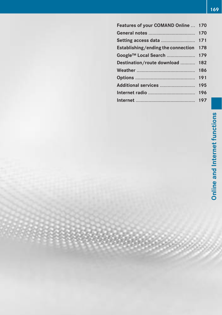 Features of your COMAND Online ... 170General notes .................................... 170Setting access data .......................... 171Establishing/ending the connection  178Google™ Local Search ...................... 179Destination/route download ........... 182Weather ............................................. 186Options .............................................. 191Additional services ........................... 195Internet radio .................................... 196Internet .............................................. 197169Online and Internet functions