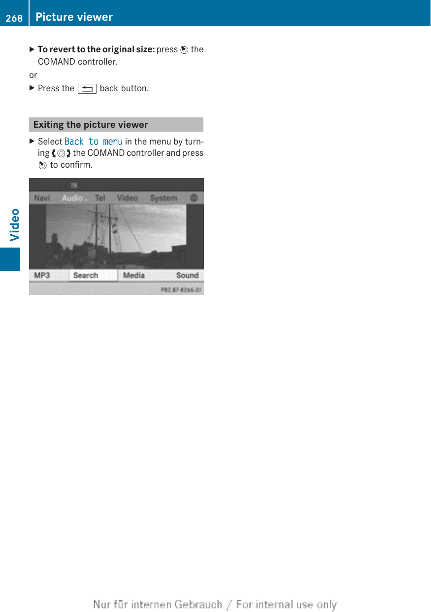 XTo revert to the original size: press W theCOMAND controller.orXPress the % back button.Exiting the picture viewerXSelect Back to menu in the menu by turn-ing cVd the COMAND controller and pressW to confirm.268 Picture viewerVideo