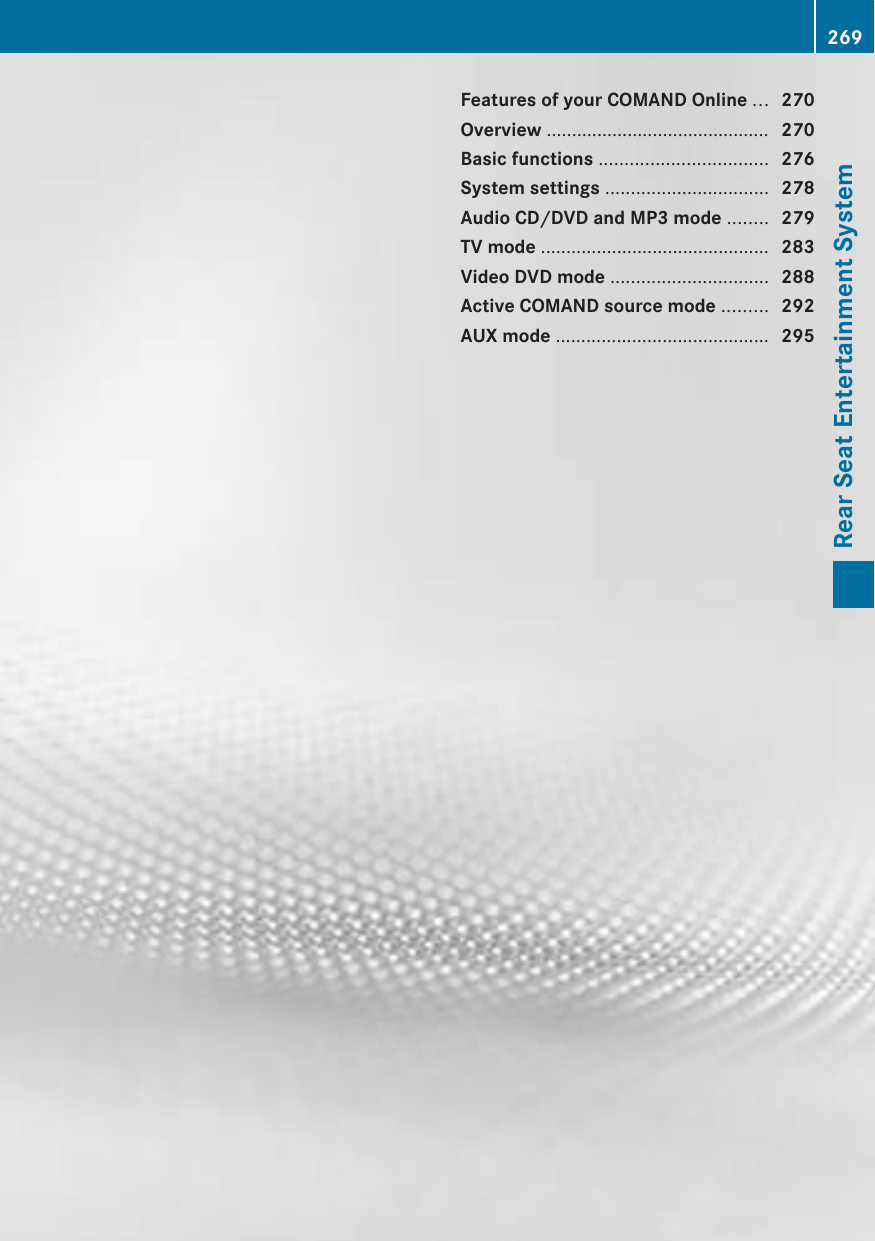 Features of your COMAND Online ... 270Overview ............................................ 270Basic functions ................................. 276System settings ................................ 278Audio CD/DVD and MP3 mode ........ 279TV mode ............................................. 283Video DVD mode ............................... 288Active COMAND source mode ......... 292AUX mode .......................................... 295269Rear Seat Entertainment System