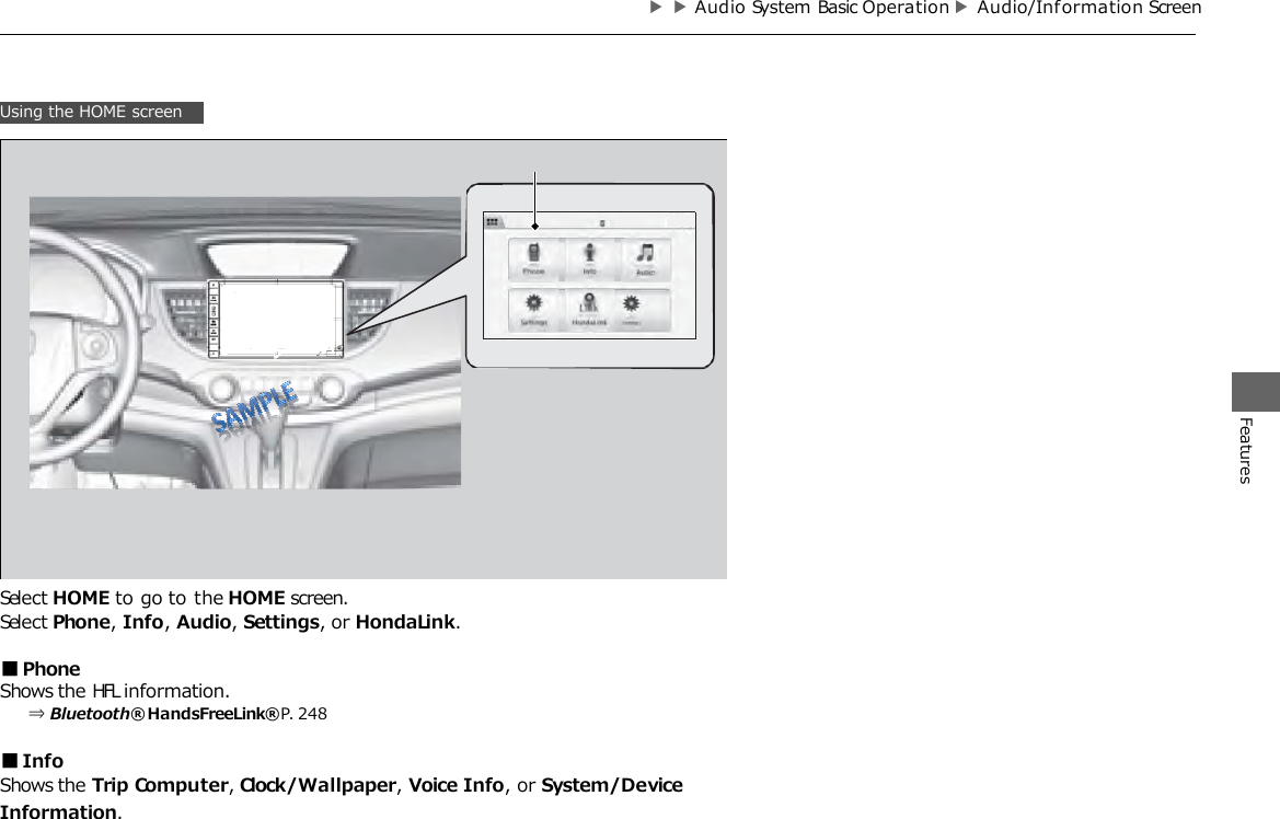 Using the HOME screen ▶▶Audio System Basic Operation ▶Audio/Inf ormation Screen     Select HOME to go to the HOME screen. Select Phone, Info, Audio, Settings, or HondaLink.  ■Phone Shows the HFL information. ⇒Bluetooth® HandsFreeLink® P. 248  ■Info Shows the Trip Computer, Clock/Wallpaper, Voice Info, or System/Device Information. Features 
