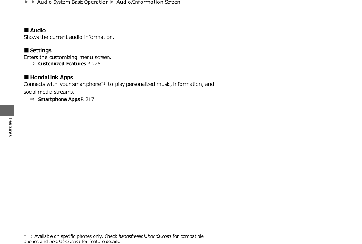 *1 : Available on specific phones only. Check handsfreelink.honda.com for compatible phones and hondalink.com for feature details. ▶▶Audio System Basic Operation ▶Audio/Information Screen Features ■Audio Shows the current audio information.  ■Settings Enters the customizing menu screen. ⇒ Customized Features P. 226  ■HondaLink Apps Connects with your smartphone*1  to play personalized music, information, and social media streams. ⇒ Smartphone Apps P. 217 