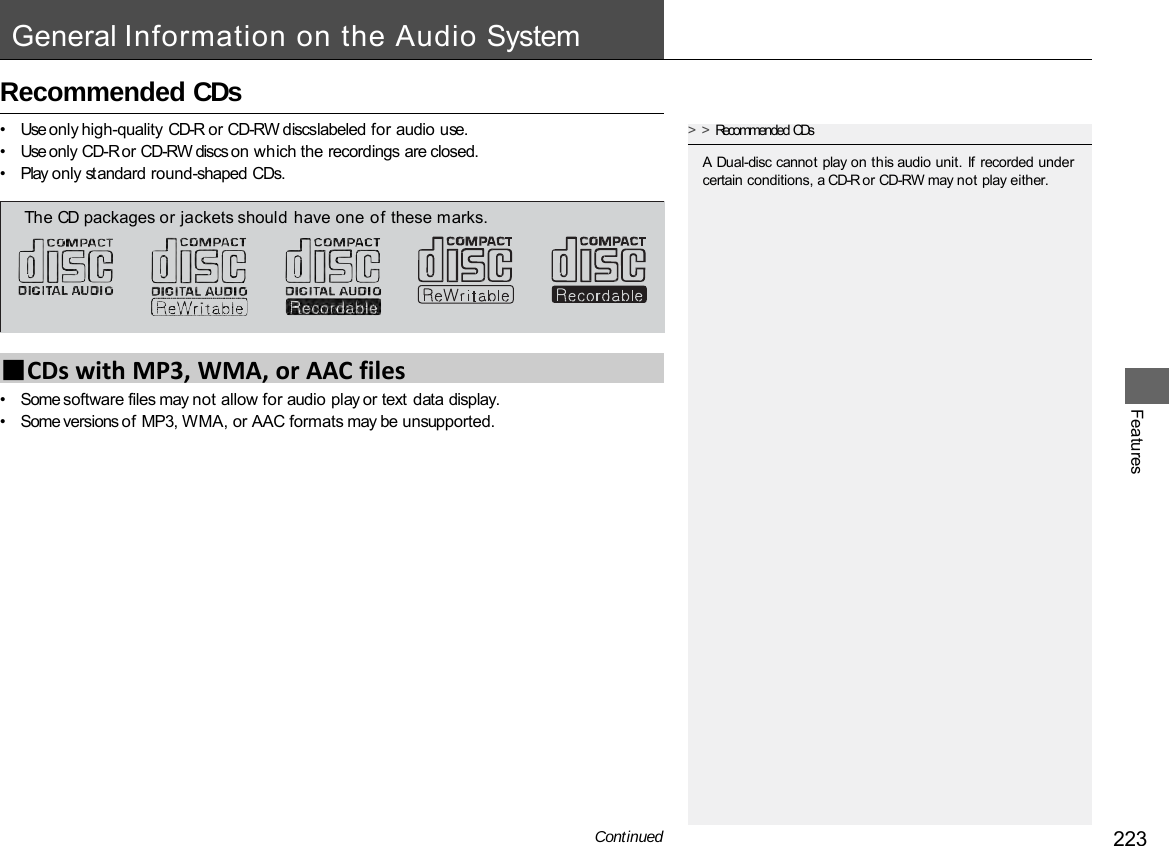 223 Continued Features General Information on the Audio System Recommended CDs •Use only high-quality CD-R or CD-RW discs labeled for audio use. •Use only CD-R or CD-RW discs on which the recordings are closed. •Play only standard round-shaped CDs. •Some software files may not allow for audio play or text data display. •Some versions of MP3, WMA, or AAC formats may be unsupported. &gt;&gt;Recommended CDs A Dual-disc cannot play on this audio unit. If recorded under certain conditions, a CD-R or CD-RW may not play either. ■CDs with MP3, WMA, or AAC files The CD packages or jackets should have one of these marks. 