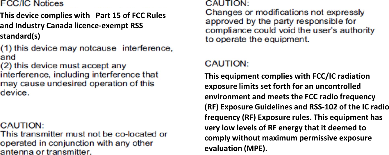 ThisdevicecomplieswithPart15ofFCCRulesandIndustryCanadalicence‐exemptRSSstandard(s)ThisequipmentcomplieswithFCC/ICradiationexposurelimitssetforthforanuncontrolledenvironmentandmeetstheFCCradiofrequency(RF)ExposureGuidelinesandRSS‐102oftheICradiofrequency(RF)Exposurerules.ThisequipmenthasverylowlevelsofRFenergythatitdeemedtocomplywithoutmaximumpermissiveexposureevaluation(MPE).