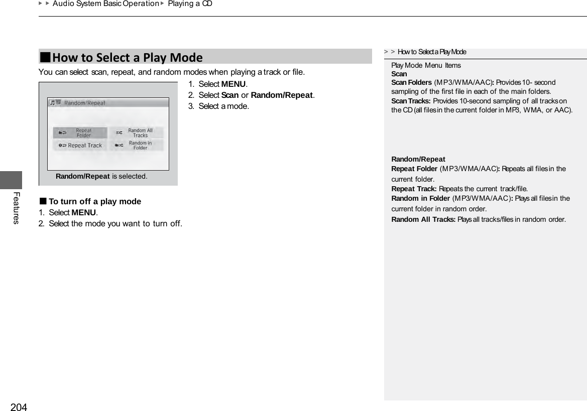 ▶▶Audio System Basic Operation ▶Playing a CD 204 Features You can select scan, repeat, and random modes when playing a track or file. 1. Select MENU. 2. Select Scan or Random/Repeat. 3. Select a mode. ■To turn off a play mode 1. Select MENU. 2. Select the mode you want to turn off. ■How to Select a Play Mode &gt;&gt;How to Select a Play Mode Play Mode Menu Items Scan Scan Folders (MP3/WMA/AAC): Provides 10- second sampling of the first file in each of the main folders. Scan Tracks: Provides 10-second sampling of all tracks on the CD (all files in the current folder in MP3, WMA, or AAC). Random/Repeat Repeat Folder (MP3/WMA/AAC): Repeats all files in the current folder. Repeat Track: Repeats the current  track/file. Random in Folder (MP3/WMA/AAC): Plays all files in the current folder in random order. Random All Tracks: Plays all tracks/files in random order. Random/Repeat is selected. 