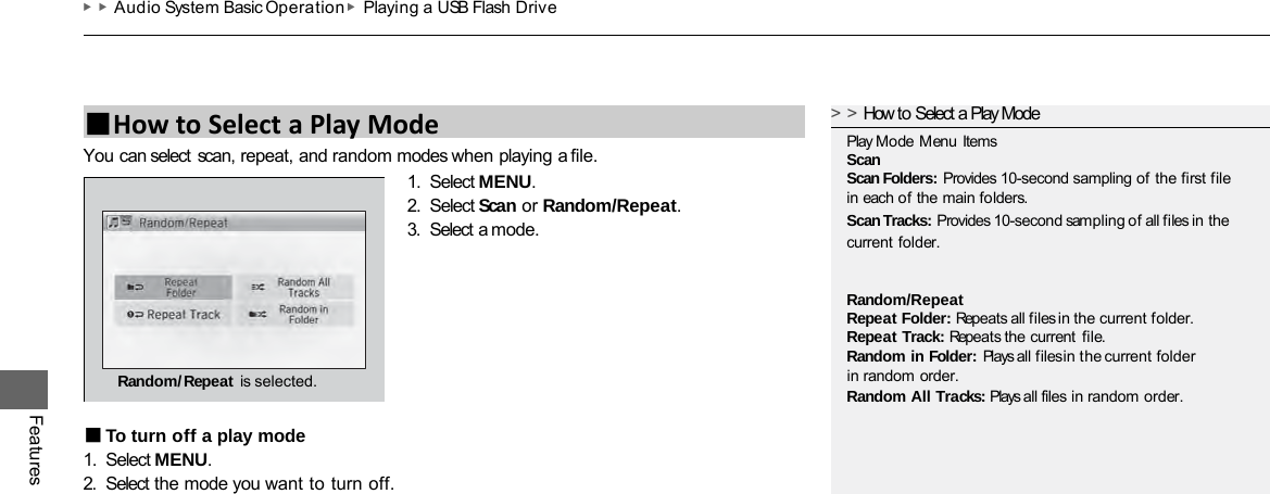 ▶▶Audio System Basic Operation ▶Playing a USB Flash Drive Features You can select scan, repeat, and random modes when playing a file. 1. Select MENU. 2. Select Scan or Random/Repeat. 3. Select a mode. ■To turn off a play mode 1. Select MENU. 2. Select the mode you want to turn off. ■How to Select a Play Mode &gt;&gt;How to Select a Play Mode Play Mode Menu Items Scan Scan Folders: Provides 10-second sampling of the first file in each of the main folders. Scan Tracks: Provides 10-second sampling of all files in the current folder. Random/Repeat Repeat Folder: Repeats all files in the current folder. Repeat Track: Repeats the current  file.  Random in Folder: Plays all files in the current folder in random order. Random All Tracks: Plays all files in random order. Random/Repeat is selected. 