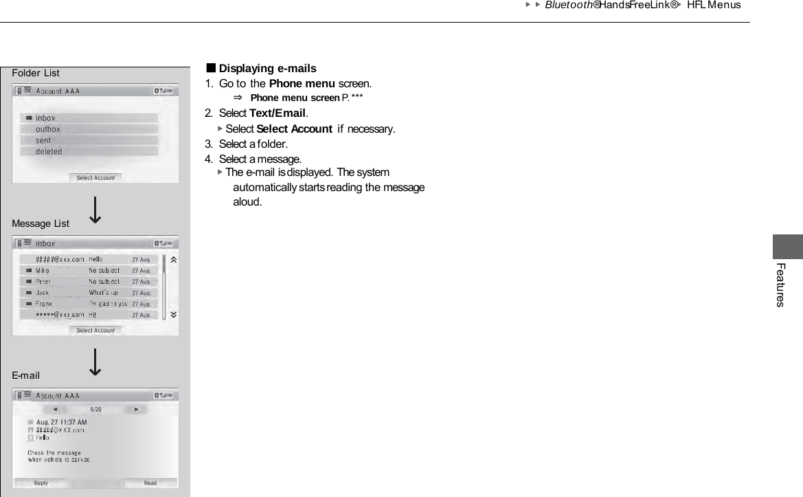 ▶▶Bluetooth® HandsFreeLink®▶HFL Menus Features ■Displaying e-mails 1. Go to the Phone menu screen. ⇒ Phone menu screen P. ***  2. Select Text/Email. ▶ Select Select Account if necessary. 3. Select a folder. 4. Select a message. ▶ The e-mail is displayed. The system automatically starts reading the message aloud. Folder List Message List E-mail 