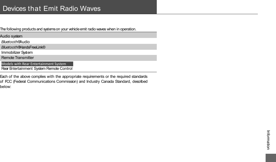 Models with Rear Entertainment System The following products and systems on your vehicle emit radio waves when in operation.  Audio system Bluetooth® Audio  Bluetooth® HandsFreeLink® Immobilizer System   Remote Transmitter  Rear Entertainment System Remote Control  Each of the above complies with the appropriate requirements or the required standards of  FCC (Federal Communications Commission) and Industry Canada Standard, described below:   Information Devices that Emit Radio Waves 