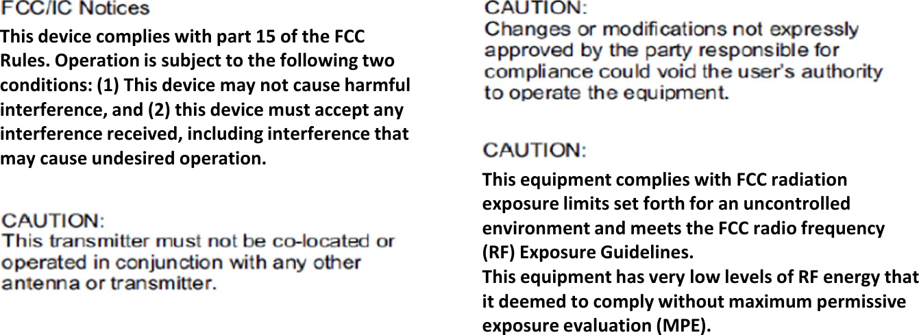 Thisdevicecomplieswithpart15oftheFCCRules.Operationissubjecttothefollowingtwoconditions:(1)Thisdevicemaynotcauseharmfulinterference,and(2)thisdevicemustacceptanyinterferencereceived,includinginterferencethatmaycauseundesiredoperation.ThisequipmentcomplieswithFCCradiationexposurelimitssetforthforanuncontrolledenvironmentandmeetstheFCCradiofrequency(RF)ExposureGuidelines.ThisequipmenthasverylowlevelsofRFenergythatitdeemedtocomplywithoutmaximumpermissiveexposureevaluation(MPE).