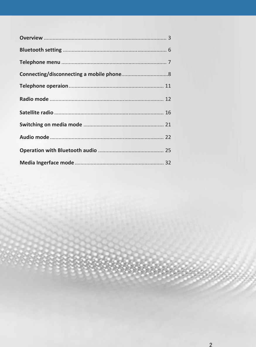 Overview.................................................................................... 3Bluetoothsetting.......................................................................6Telephonemenu........................................................................7Connecting/disconnectingamobilephone................................8Telephoneoperaion.................................................................11Radiomode..............................................................................12Satelliteradio...........................................................................16Switchingonmediamode.......................................................21Audiomode..............................................................................22OperationwithBluetoothaudio.............................................25MediaIngerfacemode.............................................................32㻞