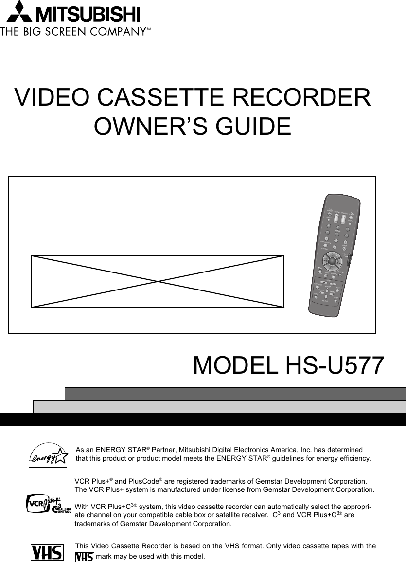 VIDEO CASSETTE RECORDEROWNER’S GUIDEMODEL HS-U577VCRPOWEREJECTCM SKIPQUICK PROGRAMVCR Plus+INPUTPLAYSTOPPAUSEINDEXADJUSTAUDIO/VIDEO MENUADJUSTCANCEL ENTERSP/EPVCR/TVDISPLAYREWREC LIGHTINGFFMUTETVPOWERCHANNEL VOLUME2135468790X2VCRTVAs an ENERGY STAR® Partner, Mitsubishi Digital Electronics America, Inc. has determinedthat this product or product model meets the ENERGY STAR® guidelines for energy efficiency.This Video Cassette Recorder is based on the VHS format. Only video cassette tapes with the mark may be used with this model.VCR Plus+® and PlusCode® are registered trademarks of Gemstar Development Corporation.The VCR␣ Plus+ system is manufactured under license from Gemstar Development Corporation.With VCR Plus+C3® system, this video cassette recorder can automatically select the appropri-ate channel on your compatible cable box or satellite receiver.  C3 and VCR Plus+C3® aretrademarks of Gemstar Development Corporation.