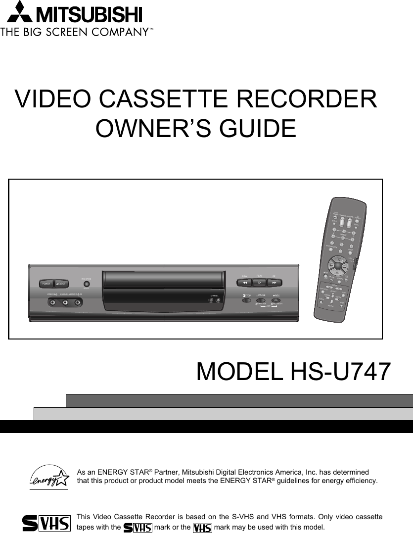 VIDEO CASSETTE RECORDEROWNER’S GUIDEMODEL HS-U747VCRPOWEREJECTCM SKIPQUICK PROGRAMINPUTPLAYSTOPPAUSEINDEXADJUSTAUDIO/VIDEO MENUADJUSTCANCEL ENTERSP/EPVCR/TVDISPLAYREWRECX2FFMUTETVPOWERCHANNEL VOLUME2135468790VCRTVAs an ENERGY STAR® Partner, Mitsubishi Digital Electronics America, Inc. has determinedthat this product or product model meets the ENERGY STAR® guidelines for energy efficiency.This Video Cassette Recorder is based on the S-VHS and VHS formats. Only video cassettetapes with the   mark or the   mark may be used with this model.POWEREJECTREC SPEEDSP/EPSTART TIMEOTR21REC LENGTH2VIDEO IN2AUDIO INL/MONO --R2PAUSE RECSTOPPLAYREW FFCHANNEL