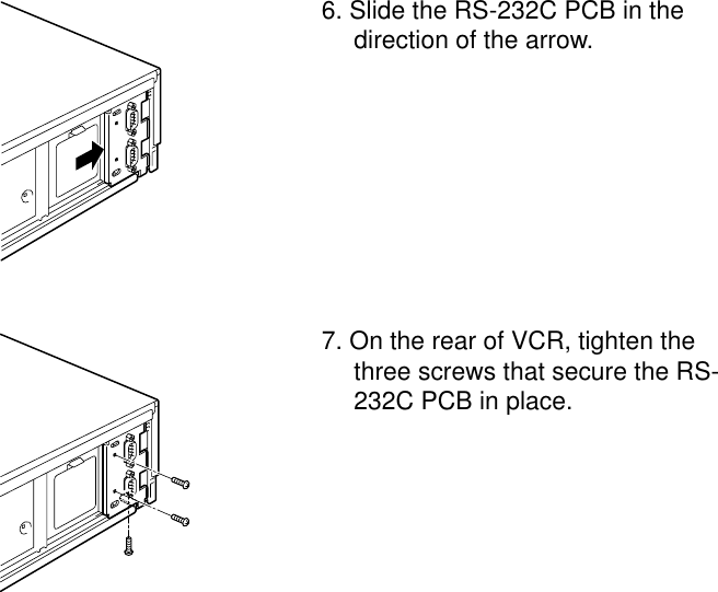 6. Slide the RS-232C PCB in thedirection of the arrow.7. On the rear of VCR, tighten thethree screws that secure the RS-232C PCB in place.