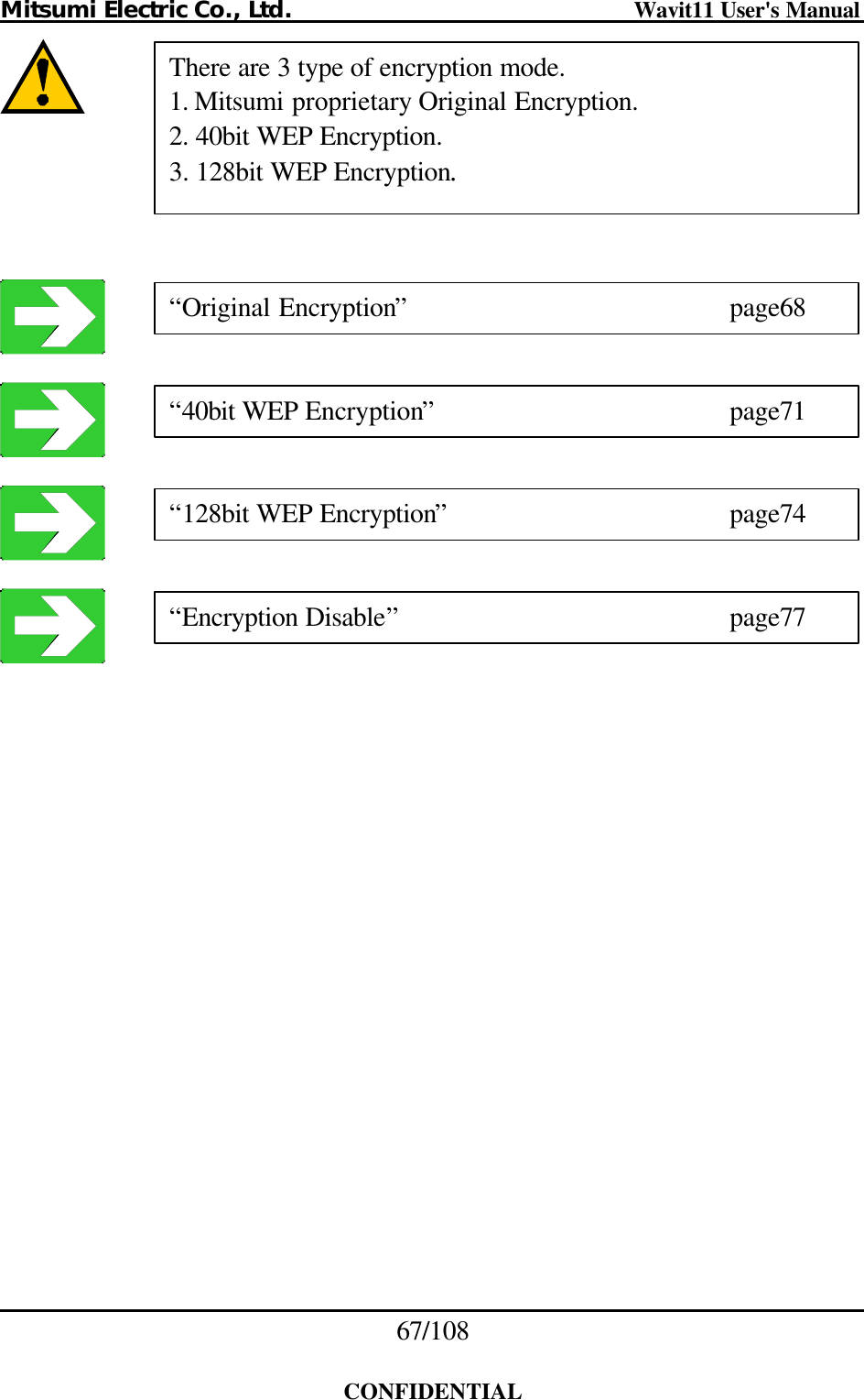 Mitsumi Electric Co., Ltd.                              Wavit11 User&apos;s Manual 67/108  CONFIDENTIAL          There are 3 type of encryption mode. 1. Mitsumi proprietary Original Encryption. 2. 40bit WEP Encryption. 3. 128bit WEP Encryption. “Original Encryption”     page68 “40bit WEP Encryption”    page71 “128bit WEP Encryption”    page74 “Encryption Disable”     page77 