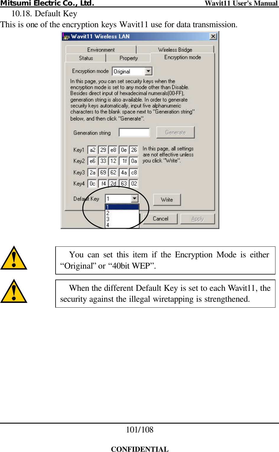 Mitsumi Electric Co., Ltd.                              Wavit11 User&apos;s Manual 101/108  CONFIDENTIAL 10.18. Default Key This is one of the encryption keys Wavit11 use for data transmission.       You can set this item if the Encryption Mode is either “Original” or “40bit WEP”. When the different Default Key is set to each Wavit11, the security against the illegal wiretapping is strengthened. 